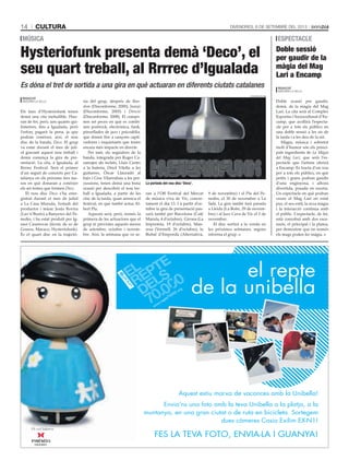 cultura14 Divendres, 6 de setembre del 2013
www.repte70000.org
el repte
de la unibella
Aquest estiu marxa de vacances amb la Unibella!
Envia'ns una foto amb la teva Unibella a la platja, a la
muntanya, en una gran ciutat o de ruta en bicicleta. Sortegem
dues càmeres Casio Exilim EX-N1!
FES LA TEVA FOTO, ENVIA-LA I GUANYA!
espectacle
Doble sessió
per gaudir de la
màgia del Mag
Lari a Encamp
Redacció
Andorra la Vella
Doble ocasió per gaudir,
demà, de la màgia del Mag
Lari. La cita serà al Complex
Esportiu i Sociocultural d’En-
camp, que acollirà l’especta-
cle per a tots els públics en
una doble sessió a les sis de
la tarda i a les deu de la nit.
Màgia, música i sobretot
molt d’humor són els princi-
pals ingredients de La Màgia
del Mag Lari, que serà l’es-
pectacle que l’artista oferirà
a Encamp. Es tracta d’un xou
per a tots els públics, en què
petits i grans podran gaudir
d’una enginyosa, i alhora
divertida, posada en escena.
Un espectacle en què podran
veure el Mag Lari en estat
pur, el seu estil, la seva màgia
i la interacció contínua amb
el públic. L’espectacle, de fet,
està concebut amb dos esce-
naris, el principal i la platea,
per demostrar que no només
els mags poden fer màgia.
Els fans d’Hysteriofunk tenen
demà una cita ineludible. Hau-
ran de fer, però, uns quants qui-
lòmetres, fins a Igualada, però
l’esforç pagarà la pena, ja que
podran conèixer, així, el nou
disc de la banda, Deco. El grup
va estar durant el mes de juli-
ol gravant aquest nou treball i
demà comença la gira de pre-
sentació. La cita, a Igualada, al
Rrrrec Festival. Serà el primer
d’un seguit de concerts per Ca-
talunya en els pròxims tres me-
sos en què donaran a conèixer
els set temes que formen Deco.
El nou disc Deco s’ha enre-
gistrat durant el mes de juliol
a La Casa Murada, l’estudi del
productor i músic Jesús Rovira
(Lax’n’Busto) a Banyeres del Pe-
nedès, i ha estat produït per Ig-
nasi Casanovas (tècnic de so de
Gossos, Macaco, Hysteriofunk).
És el quart disc en la trajectò-
ria del grup, després de Ran-
dom (Disconforme, 2000), Juanjo
(Disconforme, 2005) i Directe
(Disconforme, 2008). El compo-
nen set peces en què es combi-
nen postrock, electrònica, funk,
pinzellades de jazz i psicodèlia,
que donen lloc a cançons capti-
vadores i inquietants que tenen
encara més impacte en directe.
Per tant, els seguidors de la
banda, integrada per Roger Ca-
samajor als teclats, Lluís Cartes
a la bateria, Oriol Vilella a les
guitarres, Òscar Llauradó al
baix i Cesc Vilarrubias a les per-
cussions, tenen demà una bona
ocasió per descobrir el nou tre-
ball a Igualada, a partir de les
cinc de la tarda, quan arrenca el
festival, en què també actua Al-
bert Pla.
Aquesta serà, però, només la
primera de les actuacions que el
grup té previstes aquests mesos
de setembre, octubre i novem-
bre. Així, la setmana que ve se-
ran a l’Off Festival del Mercat
de música viva de Vic, concre-
tament el dia 13. I a partir d’oc-
tubre la gira de presentació pas-
sarà també per Barcelona (Café
Marula, 4 d’octubre); Girona (La
Impremta, 19 d’octubre), Man-
resa (Vermell, 26 d’octubre), la
Bisbal d’Empordà (Alternativa,
9 de novembre) i el Pla del Pe-
nedès, el 30 de novembre a La
Sala. La gira també farà parada
a Lleida (La Boite, 29 de novem-
bre) i al Jazz Cava de Vic el 2 de
novembre.
El disc sortirà a la venda en
les pròximes setmanes, segons
informa el grup.
Hysteriofunk presenta demà ‘Deco’, el
seu quart treball, al Rrrrec d’Igualada
música
hysteriofunk
La portada del nou disc ‘Deco’.
Es dóna el tret de sortida a una gira en què actuaran en diferents ciutats catalanes
Redacció
Andorra la Vella
 