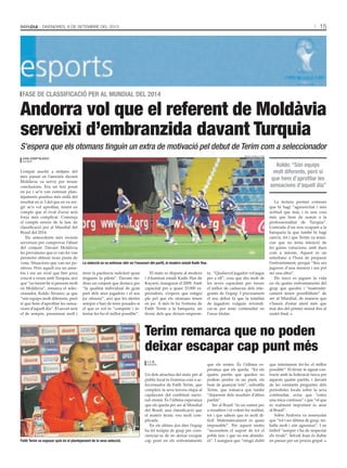 15Divendres, 6 de setembre del 2013
L’empat assolit a mitjans del
mes passat en l’amistós davant
Moldàvia va servir per treure
conclusions. Era un test posat
en joc i se’n van extreure plan-
tejaments positius més enllà del
resultat en si. I del que en va sor-
gir se’n vol aprofitar, tenint en
compte que el rival d’avui serà
força més complicat. Comença
el compte enrere de la fase de
classificació per al Mundial del
Brasil del 2014.
Els antecedents més recents
serveixen per comprovar l’abast
del conjunt. Davant Moldàvia
les provatures que es van fer van
permetre obtenir nous punts de
vista. Situacions que van ser po-
sitives. Però aquell era un amis-
tós i era un rival que ben poca
cosa té a veure amb Turquia, així
que “no farem bé si pensem molt
en Moldàvia”, remarca el selec-
cionador, Koldo Álvarez, ja que
“són equips molt diferents, però
sí que hem d’aprofitar les sensa-
cions d’aquell dia”. El secret serà
el de sempre, pressionar molt i
tenir la paciència suficient quan
tinguem la pilota”. Davant tin-
dran un conjunt que destaca per
“la qualitat individual de gran
part dels seus jugadors i el seu
joc ofensiu”, així que les alertes
sempre s’han de tenir posades si
el que es vol és “competir i in-
tentar fer-ho el millor possible”.
El matx es disputa al modern
i il·luminat estadi Kadir Has de
Kayseri, inaugurat el 2009. Amb
capacitat per a quasi 33.000 es-
pectadors, s’espera que estigui
ple pel que els otomans tenen
en joc. A més hi ha l’estrena de
Fatih Terim a la banqueta, un
tècnic dels que deixen emprem-
ta. “Qualsevol jugador vol jugar
per a ell”, cosa que diu molt de
les seves capacitats per treure
el millor de cadascun dels inte-
grants de l’equip. I precisament
el seu debut fa que la totalitat
de jugadors vulguin reivindi-
car-se per tenir continuïtat en
l’onze titular.
La lectura permet extreure
que hi hagi “agressivitat i més
actitud que mai, i és una cosa
més que hem de sumar a la
professionalitat de Turquia”.
L’entrada d’un nou ocupant a la
banqueta fa que també hi hagi
canvis, tot i que Terim va anun-
ciar que no tenia intenció de
fer gaires variacions, amb dues
com a màxim. Aquest és un
entrebanc a l’hora de preparar
l’enfrontament, perquè “fins ara
jugaven d’una manera i ara pot
ser una altra”.
Els turcs es juguen la vida
en els quatre enfrontaments del
grup que queden i “matemàti-
cament tenen possibilitats” de
ser al Mundial, de manera que
s’haurà d’estar atent més que
mai des del primer minut fins al
xiulet final.
Andorra vol que el referent de Moldàvia
serveixi d’embranzida davant Turquia
fase de classificació per al mundial del 2014
joan josep blasco
kayseri
S’espera que els otomans tinguin un extra de motivació pel debut de Terim com a seleccionador
sílvia casals / faf
La selecció es va entrenar ahir en l’escenari del partit, el modern estadi Kadir Has.
Un dels atractius del matx per al
públic local és l’estrena com a se-
leccionador de Fatih Terim, que
compleix la seva tercera etapa al
capdavant del combinat nacio-
nal otomà. És l’última esperança
que els queda per ser al Mundial
del Brasil, una classificació que
el mateix tècnic veu molt com-
plicada.
En els últims dos dies l’equip
ha fet teràpia de grup per cons-
cienciar-se de no deixar escapar
cap punt en els enfrontaments
que els resten. És l’última es-
perança que els queda. “En els
quatre partits que queden no
podem perdre ni un punt, els
hem de guanyar tots”, subratlla
Terim, que remarca que també
“depenem dels resultats d’altres
partits”.
Ser al Brasil “és un somni per
a nosaltres i el volem fer realitat,
tot i que sabem que és molt di-
fícil. Matemàticament és quasi
impossible”. Per aquest motiu
“necessitem el suport de tot el
poble turc i que no ens abando-
ni”. I assegura que “ningú dubti
que intentarem fer-ho el millor
possible”. El tècnic té signat con-
tracte amb la federació turca per
aquests quatre partits, i davant
de les constants preguntes dels
periodistes locals sobre la seva
continuïtat, avisa que “esteu
una mica confosos” i que “el que
és realment important és anar
al Brasil”.
Sobre Andorra va assenyalar
que “tot i ser última de grup, tre-
balla molt i són agressius”. I en
futbol “sempre s’ha de respectar
els rivals”. Selcuk Inan és dubte
en passar per un procés gripal.
Terim remarca que no poden
deixar escapar cap punt més
j. j. b.
kayseri
sílvia casals / faf
Fatih Terim va exposar quin és el plantejament de la seva selecció.
Koldo: “Són equips
molt diferents, però sí
que hem d’aprofitar les
sensacions d’aquell dia”
 