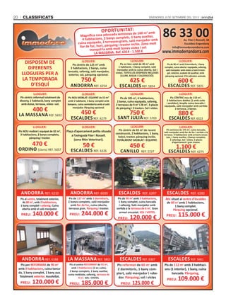 CLASSIFICATS20 DIVENDRES, 6 DE SETEMBRE DEL 2013
86 33 00Av. Fiter i Rossell, 30
Escaldes-Engordany
info@immodernandorra.com
www.immodernandorra.com
ESCALDES REF. 5661
Pis per REFORMAR de 90 m2
amb 3 habitacions, cuina tanca-
da, 1 bany complet, 1 bany aux.
Totalment exterior. Assolellat.
PREU: 120.000 €
Pis al centre REFORMAT de 93 m2
,
amb 3 habitacions (2 en suite),
2 banys complets, 1 bany auxiliar,
cuina moblada, safareig, terrassa de
9 m2
. SOL I VISTES.
PREU: 185.000 €
Pis reformat de 60 m2
amb
2 dormitoris, 1 bany com-
plert, saló menjador i rebe-
dor. Pàrquing; sol i vistes
PREU: 125.000 €
ANDORRA REF. 6168 LA MASSANA REF. 5853 ESCALDES REF. 6307
ESCALDES REF. 6282
Pis al centre, totalment exterior,
de 80 m2
, amb 2 habitacions,
1 bany complet i safareig. Cuina
oberta amb el saló menjador.
PREU: 140.000 €
Pis de 117 m2
amb 3 dormitoris,
2 banys complets, saló menjador
amb llar de foc, cuina oberta,
terrassa gran. Pàrquing i traster.
PREU: 244.000 €
Pis de 90 m2
amb 3 habitacions,
1 bany complet, cuina tancada
i safareig. Saló menjador amb
sortida a la terrassa de 6 m2
. Gran
armari encastat. SOL I VISTES.
PREU: 120.000 €
ANDORRA REF. 6232 ANDORRA REF. 6039 ESCALDES REF. 6207
LLOGUER:
Pis cèntric reformat totalment de
disseny, 1 habitació, bany complet
amb dutxa, terrassa, vistes i sol.
400 €
LA MASSANA REF. 5692
LLOGUER:
Pis NOU MOBLAT I EQUIPAT de 55 m2
amb 1 habitació, 1 bany complet amb
banyera, cuina semioberta amb el saló
menjador. Pàrquing opcional.
450 €
ESCALDES REF. 6279
LLOGUER:
Pis cèntric de 125 m2
amb
3 habitacions, 2 banys, cuina
tancada, safareig, saló menjador,
exterior, sol, pàrquing opcional.
750 €
ANDORRA REF. 6254
LLOGUER:
Pis de 105 m2
, 4 habitacions,
2 banys, cuina equipada, safareig,
2 terrasses de 9 m2
i 28 m2
, 3 places
de pàrquing i 3 trasters. Sol i vistes.
750 €
SANT JULIÀ REF. 5703
LLOGUER:
Pis en bon estat de 40 m2
amb
1 habitació, 1 bany complet, saló
menjador amb la cuina oberta. Sol i
vistes. TOTES LES DESPESES INCLOSES
(LLUM, AIGUA I CALEFACCIÓ).
425 €
ESCALDES REF. 5854
LLOGUER:
Pis NOU moblat i equipat de 82 m2
,
3 habitacions, 2 banys complets,
pàrquing i traster.
470 €
ORDINO (Llorts) REF. 5057
LLOGUER:
Plaça d’aparcament petita situada
a l’avinguda Fiter i Rossell.
(zona Món Veterinari).
50 €
ESCALDES REF. 6326
LLOGUER:
Pis cèntric de 65 m2
de recent
construcció, 2 habitacions, 1 bany,
balcó, traster, pàrquing inclòs.
TOTALMENT MOBLAT I EQUIPAT.
450 €
CANILLO REF. 2237
LLOGUER:
Pis de 90 m2
amb 3 dormitoris, 1 bany
complet, cuina oberta i equipada, safareig,
saló menjador amb vistes a Sant Ermen-
gol, exterior, acabats de qualitat, amb
pàrquing opcional. S’hi admeten animals.
600 €
ESCALDES REF. 5835
LLOGUER:
Pis CÈNTRIC nou de 110 m2
,
3 habitacions dobles (1 amb suite
i vestidor), àmplia cuina tancada i
equipada, saló menjador amb sortida
a terrassa, 2 banys.
880 €
ESCALDESREF. 6323
LLOGUER:
Pis seminou de 175 m2
, cuina tancada,
saló menjador amb llar de foc i sortida a la
terrassa. 4 habitacions amb armaris encas-
tats, 1 bany auxiliar, 2 banys complets.
2 safareigs. Sol i vistes. 2 places
d’aparcament i gran traster.
1.100 €
ESCALDES REF. 6275
DISPOSEM DE
DIFERENTS
LLOGUERS PER A
LA TEMPORADA
D’ESQUÍ
www.immodernandorra.com
OPORTUNITAT:
Magníﬁca casa adossada seminova de 160 m2
amb
4 habitacions, 2 banys complets, 1 bany auxiliar,
cuina equipada, 2 terrasses grans, saló menjador amb
llar de foc, hort, pàrquing i traster inclòs. Zona molt
tranquil·la amb molt bones vistes i sol.
LA MASSANA. Ref. 6314 - 1.500 €
Pis de 112 m2
amb 3 habitaci-
ons (1 interior), 1 bany, cuina
tancada. Pàrquing.
PREU: 109.000 €
Àtic situat al centre d’Escaldes
de 60 m2
amb 2 habitacions,
1 bany complet.
Pàrquing opcional.
PREU: 115.000 €
 