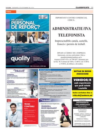CLASSIFICATS 25DIVENDRES, 6 DE SETEMBRE DEL 2013
Feina
BOTIGA DE MODA
SELECCIONA
VENEDOR/A
amb experiència
que parli català
i castellà
Envieu curriculum vitae a:
rrhh.ab@andorra.ad
IMPORTANT CENTRE COMERCIAL
CERCA:
ADMINISTRATIU/IVA
TELEFONISTA
Imprescindible català, castellà,
francès i permís de treball.
DINAR A CÀRREC DE L’EMPRESA
Interessats, envieu currículum i foto a
puntdetrobada@andorra.ad o
truqueu al 843 433 o al 340 697 i demaneu per
la Sra. M. Carmen de 9.00 a 13.00 h i de 15.00 h
a 19.00 h, de dilluns a divendres.
Native English Teacher
Full-time native English teacher needed to give classes in an
academy in Andorra la Vella.
Requirements:
· Ability to teach all levels (children and adults)
· Minimum 2-year experience and ESL certiﬁcation
· Work permit
Salary: 1.700 € - 2.000 € depending on qualiﬁcation and number of
hours worked.
Please send your CV and a recent photo to:
publicitat@bondia.ad
Professor/a d'anglès nadiu/iva
Es cerca professor/a d'anglès nadiu/iva a jornada completa per
impartir classes en una acadèmia a Andorra la Vella.
Es requereix:
· Persona capaç d’ensenyar a tots els nivells (nens i adults)
· Experiència mínima de 2 anys i Certiﬁcació ESL
· Permís de treball
Salari: 1.700 € - 2.000 € depenent de la qualiﬁcació i el nombre el
d’hores treballades.
Interessats/ades, envieu CV amb foto recent a:
publicitat@bondia.ad
Empresa consolidada al país cerca:
TÈCNIC
COMPTABLE
Requerim:
- Diplomatura en Ciències Empresarials o FP II
Administratiu Comptable o equivalent.
- Experiència mínima de 2 anys en lloc de
treball similar.
- Imprescindible anglès nivell conversa.
- Persona amb capacitat de treball en equip,
metòdica, analítica, discreta i autònoma.
Oferim:
- Contracte fix.
- Interessants condicions laborals.
- Formació continuada a càrrec de l’empresa.
Interessats, truqueu al 800 490 o envieu CV a
anna.martos@adecco.com fent referència a l’oferta.
ES NECESSITA
DEPENDENTA
I ENCARREGADA
PER A BOTIGUES A
ANDORRA LA VELLA I EL PAS DE LA CASA
ES REQUEREIX:
EXPERIÈNCIA
IDIOMES: CATALÀ, CASTELLÀ
I FRANCÈS. ES VALORARÀ
L’ANGLÈS
PERMÍS DE TREBALL
INCORPORACIÓ IMMEDIATA
Interessades, envieu CV amb
foto a: avara.rrhh@andorra.ad
 