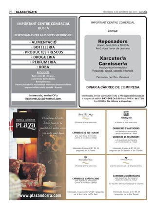 Classificats26 Divendres, 6 de setembre del 2013
IMPORTANT CENTRE COMERCIAL
BUSCA
RESPONSABLES PER A LES SEVES SECCIONS DE:
- Alimentació
- Botelleria
- Productes frescos
- Drogueria
- Perfumeria
- Roba
Requisits:
Edat: entre 25 i 35 anys.
Experiència demostrable.
Bona presència.
Permís de treball o nacionalitat andorrana imprescindibles.
Imprescindible català, castellà i francès.
Interessats, envieu CV a
lidiatorres2012@hotmail.com.
El lideratge del sector
hoteler passa per la
qualitat dels nostres serveis
i pel nostre equip humà
www.plazandorra.com
CAMBRERES D’HABITACIONS
amb experiència demostrable
i permís de residència i treball.
CAMBRERS DE RESTAURANT
amb experiència demostrable
i permís de residència i treball.
Interessats, truqueu al 87 44 44 i
pregunteu pel Sr. Rafael o la Sra. Christel.
a Andorra la Vella selecciona:
CAMBRERES D’HABITACIONS
amb experiència demostrable
i permís de residència i treball.
Interessats, truqueu al 87 29 99 i pregunteu
per la Sra. Lucia o el Sr. Axel.
a Andorra la Vella selecciona:
CAMBRERS DE RESTAURANT
amb experiència demostrable
i permís de residència i treball.
Interessats, truqueu al 87 94 44
pregunteu pel Sr. Xavier.
a Andorra la Vella selecciona:
IMPORTANT CENTRE COMERCIAL
CERCA:
Reposadors
Horari: de 6.00 h a 16.00 h
Amb dues hores de descans
Xarcuter/a
Carnisser/a
Incorporació immediata
Requisits: català, castellà i francès
Demaneu per Sra. Vanessa
Dinar a càrrec de l’empresa
Interessats, enviar currículum i foto a rrhh@puntdetrobada.ad
o truqueu al telèfon 843 548 De 9.00 h a 15.00 h i de 17.00
h a 20.00 h. De dilluns a divendres
CAMBRERES D’HABITACIONS
amb experiència demostrable i
permís de residència i treball.
Es requereix vehicle per desplaçar-se a Canillo.
Interessats, truqueu al 73 94 44
i pregunteu per la Sra. Raquel.
a Canillo selecciona per a la temporada d’estiu:
 