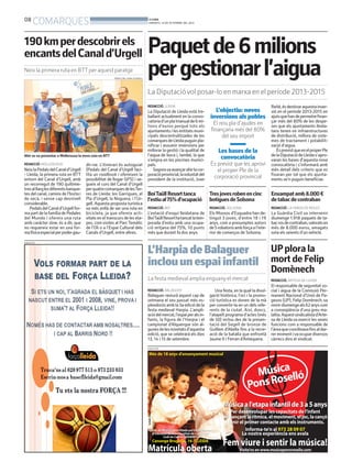 08
COMARQUES BONDIA
DIMARTS, 10 DE SETEMBRE DEL 2013
Paquetde6milions
pergestionarl’aigua
La Diputacióvol posar-lo en marxa en el període 2013-2015
REDACCIÓ. LLEIDA
La Diputació de Lleida està tre-
ballant actualment en la convo-
catòriad’unplatrianualde6mi-
lions d’euros perquè tots els
ajuntaments i les entitats muni-
cipals descentralitzades de les
comarquesdeLleidapuguinpla-
nificar i assumir inversions per
millorar la gestió i la qualitat de
l’aigua de boca i, també, la que
s’empra en les piscines munici-
pals.
Segonsvaavançarahirlacor-
poracióprovincial,lavoluntatdel
president de la institució, Joan
Reñé,ésdestinaraquestainver-
sió en el període 2013-2015 en
ajutsquehandepermetrefinan-
çar més del 80% de les despe-
ses que els ajuntaments lleida-
tans tenen en infraestructures
de distribució, millora de siste-
mes de tractament i potabilit-
zació d’aigua.
ÉsprevistqueenelproperPle
delaDiputaciódeLleidas’apro-
varan les bases d’aquesta nova
convocatòria i s’informarà amb
més detall dels criteris que es
fixaran per tal que els ajunta-
ments se’n puguin beneficiar.
L’objectiu: noves
inversions als pobles
El nou pla d’ajudes en
finançaria més del 80%
del seu import
Les bases de la
convocatòria
És previst que les aprovi
el proper Ple de la
corporació provincial
PUBLICITAT
REDACCIÓ. BALAGUER
Balaguer reviurà aquest cap de
setmana el seu passat més es-
plendorósambla3aediciódela
festa medieval Harpia. L’ampli-
aciódelmercat,l’espaiperalsin-
fants, la figura de l’Harpia i el
campionat d’Alquerque són al-
gunesdelesnovetatsd’aquesta
edició, que se celebrarà els dies
13, 14 i 15 de setembre.
Una festa, en la qual la divul-
gació històrica, l’oci i la promo-
ció turística es donen de la mà
per convertir-la en un dels refe-
rents de la ciutat. Així, doncs,
l’atapeïtprogramad’actes(més
de 50) inclou des de la presen-
tació del Segell de bronze de
Guillem d’Abella fins a la recre-
ació de la batalla que enfrontà
Jaume II i Ferran d’Antequera.
L’HarpiadeBalaguer
inclouunespaiinfantil
La festa medieval amplia enguanyel mercat
PUBLICITAT
UPplorala
mortdeFelip
Domènech
REDACCIÓ. ARTESA DE LLEIDA
El responsable de seguretat so-
cial i aigua de la Comissió Per-
manent Nacional d’Unió de Pa-
gesos (UP), Felip Domènech,va
morirdiumengeals62anyscom
a conseqüència d’una greu ma-
laltia.Aquestsindicalistad’Arte-
sa de Lleida va exercir les seves
funcions com a responsable de
l’àreaquecoordinavafinsaldar-
rermomentivaocupardiversos
càrrecs dins el sindicat.
BoíTaüllResorttanca
l’estiual75%d’ocupació
REDACCIÓ. BOÍ
L’estació d’esquí lleidatana de
BoíTaüllResorthatancatlatem-
porada d’estiu amb una ocupa-
ció mitjana del 75%, 10 punts
més que durant fa dos anys.
Tresjovesrobenencinc
botiguesdeSolsona
REDACCIÓ. SOLSONA
Els Mossos d’Esquadra han de-
tingut 3 joves, d’entre 18 i 19
anys, com a presumptes autors
de5robatorisambforçaal’inte-
rior de comerços de Solsona.
Enxampatamb8.000€
detabacdecontraban
REDACCIÓ. LA FARGA DE MOLES
La Guàrdia Civil va intervenir
diumenge 1.918 paquets de ta-
bacrosdecontraban,valoratsen
més de 8.000 euros, amagats
sota els seients d’un vehicle.
REDACCIÓ. MOLLERUSSA
NeixlaPedalsdelCanald’Urgell
- Lleida, la primera ruta en BTT
entorn del Canal d’Urgell, amb
un recorregut de 190 quilòme-
tresalllarglesdiferentsbanque-
tes del canal, camins de l’horta i
de secà, i sense cap desnivell
considerable.
PedalsdelCanald’Urgellfor-
mapartdelafamíliadePedales
del Mundo i ofereix una ruta
amb caràcter slow, és a dir, que
no requereix estar en una for-
mafísicaespecialperpodergau-
dir-ne. L’itinerari és autoguiat
(Pedals del Canal d’Urgell faci-
lita un roadbook i ofereixen la
possibilitat de llogar GPS) i se-
gueix el curs del Canal d’Urgell
perquatrecomarquesdelesTer-
res de Lleida: les Garrigues, el
Pla d’Urgell, la Noguera, i l’Ur-
gell. Aquesta proposta turística
va més enllà de ser una ruta en
bicicleta, ja que ofereix acti-
vitats en el transcurs de les eta-
pes, comvisites al ParcTemàtic
de l’Oli o a l’Espai Cultural dels
Canals d’Urgell, entre altres.
190kmperdescobrirels
encantsdelCanald’Urgell
Neix la primera ruta en BTTper aquest paratge
Ahir es va presentar a Mollerussa la nova ruta en BTT
PEDALS DEL CANAL D’URGELL
 