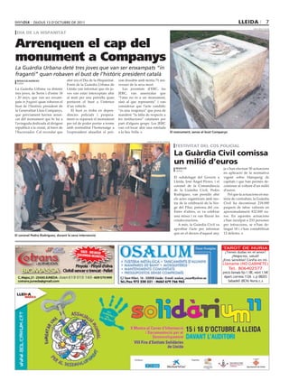 dijous 13 d’octubre de 2011                                                                                                                                   lleida                   7
                                                                                                                                                                                       oriol bosch (acn)

 dia de la hispanitat


Arrenquen el cap del
monument a Companys
La Guàrdia Urbana deté tres joves que van ser enxampats “in
fraganti” quan robaven el bust de l’històric president català
 redacció/agències                       ahir era el Dia de la Hispanitat.   xim dissabte amb motiu 71 ani-
 lleida
                                         Fonts de la Guàrdia Urbana de       versari de la seva mort.
La Guàrdia Urbana va detenir             Lleida van informar que els jo-        Les joventuts d’ERC, les
tres joves, de Seròs i d’entre 18        ves van estar interceptats ahir     JERC, van assenyalar que
i 20 anys, que van ser enxam-            al matí per una patrulla quan       “l’atac no és a un monument,
pats in fraganti quan robaven el         portaven el bust a l’interior       sinó al que representa” i van
bust de l’històric president de          d’un vehicle.                       considerar que l’acte vandàlic
la Generalitat Lluís Companys,              El bust es troba en depen-       “és una vergonya” que posa de
que prèviament havien arren-             dències policials i propera-        manifest “la falta de respecte a
cat del monument qui hi ha a             ment es repararà el monument        les institucions” catalanes per
l’avinguda dedicada al dirigent          per tal de poder portar a terme     part d’alguns grups. Les JERC
republicà a la ciutat, al barri de       amb normalitat l’homenatge a        van col·locar ahir una estelada
l’Escorxador. Cal recordar que           l’expresident afusellat el prò-     a la Seu Vella.                              el monument, sense el bust companys


                                                                                                subdelegació del govern

                                                                                                                             festivitat del cos policial
                                                                                                                            la Guàrdia civil comissa
                                                                                                                            un milió d’euros
                                                                                                                             redacció                         ja s’han efectuat 50 actuacions
                                                                                                                             lleida
                                                                                                                                                              en aplicació de la normativa
                                                                                                                            El subdelegat del Govern a        vigent sobre blanqueig de
                                                                                                                            Lleida, José Ángel Flores, i el   capitals i que han permès de-
                                                                                                                            coronel de la Comandància         comissar al voltant d’un milió
                                                                                                                            de la Guàrdia Civil, Pedro        d’euros.
                                                                                                                            Rodríguez, van presidir ahir         Pel que fa actuacions en ma-
                                                                                                                            els actes organitzats amb mo-     tèria de contraban, la Guàrdia
                                                                                                                            tiu de la celebració de la Ver-   Civil ha decomissat 218.000
                                                                                                                            ge del Pilar, patrona del cos.    paquets de tabac valorats en
                                                                                                                            Entre d’altres, es va celebrar    aproximadament 832.000 eu-
                                                                                                                            una missa i es van lliurar les    ros. En aquestes actuacions
                                                                                                                            condecoracions.                   s’han inculpat a 233 persones
                                                                                                                               A més, la Guàrdia Civil va     per infraccions, se n’han de-
                                                                                                                            aprofitar l’acte per informar     tingut 18 i s’han contabilitzat
                                                                                                                            que en el decurs d’aquest any,    12 delictes.
el coronel Pedro rodríguez, durant la seva intervenció



                                                                                                                                                              TAROT DE NURIA
                                                   SACS · BIG-BAGS                                                                                             ¿Tienes dudas en el amor?
                          TRANSPORTS
                                                DESCÀRREGA NEUM                                                                                                     ¿Negocios, salud?
                                                                ÀTICA
                                                                                                                                                              ¿Eres sensible? Confía en mí.
                                                                                                                                                              Llámame (NO GABINETE)
                                                Pinyola · Pinyol d’oliva
                                                                                                                                                                 Tel. 806402577
    BIOMASSA                           Clofoll sencer o trencat · Pellet                                                                                      precio llamada fijo 1.18€, móvil 1.54€
  C. Major, 21 · 25430 JUNEDA · Joan 619        010 160 · 609 570 999                                                                                          Apart.correos 1126 c.p 08203
  cotrans.juneda@gmail.com                                                                                                                                        Sabadell (BCN) Nuria.c.s
 