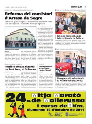 dijous 13 d’octubre de 2011                                                                                                        comarques                          9
 l’edifici presenta greus deficiències                                                                             amb la presència de familiars i amics


Reforma del consistori
                                                                                                                                                                  ajuntament de bellpuig




d’Artesa de Segre
Els treballs, que s’allargaran uns dos mesos, permetran oferir
sales per l’oposició i els alcaldes dels nuclis agregats
                                                      ajuntament d’artesa
                                                                            tics de l’edifici, la sala de plens,
                                                                            que encara és l’original de quan
                                                                            es va construir l’immoble des-
                                                                            prés de la Guerra Civil. L’espai
                                                                            presenta greus deficiències en
                                                                            aspectes com la climatització.
                                                                               Els treballs, que ja s’estan
                                                                            executant, és previst que s’aca-         bellpuig homenatja una
                                                                            bin d’aquí a dos mesos aproxi-
                                                                            madament. Afecten dues zones
                                                                                                                     àvia centenària de belianes
                                                                            de l’edifici consistorial, la part     La Residència Bellpuig va acollir ahir al matí un acte d’home-
                                                                            principal, on hi ha la sala de         natge per celebrar els 100 anys de Carme Miró i Culleré, veïna
                                                                            plens, i la primera planta de la       de Belianes. L’acte va comptar amb la presència de familiars,
                                                                            construcció adjacent, el que es        amics i autoritats municipals.
                                                                            coneix com el pis del secretari.
                                                                               A banda de la redistribució
                                                                            d’espais, les obres contemplen         amb una cinquantena de models
imatge del consistori artesenc
                                                                            també millores en l’eficiència                                                        ajuntament de tàrrega
 redacció                           dels nuclis agregats, que fins          energètica, amb la substitució
 artesa de segre
                                    ara no en tenien, i ampliar les         i renovació de tots els tanca-
Artesa de Segre ha iniciat la re-   dependències de l’arquitecte            ments i vidres de l’edifici. Tam-
forma del consistori. Així, les     municipal i el cadastre, ja que         bé es canviarà el sistema de
obres de a l’edifici permetran      les actuals s’han quedat peti-          calefacció. I en una segona fase
oferir espais propis als regi-      tes. Així mateix, es millorarà          es preveu la instal·lació d’un
dors de l’oposició i als alcaldes   un dels espais més emblemà-             ascensor.



 dispositiu de recerca                                                          moció

possible ofegat al pantà                                                       Volen preservar
                                                                               el patrimoni
de sant ponç, al solsonès                                                      rural a l’urgell
 redacció                           ons facilitades per testimonis              redacció
 clariana del cardener                                                          tàrrega
                                    dels fets, un jove, la identitat
La Unitat Subaquàtica del           del qual encara es desconeixia,            El grup comarcal dels AIPN-
Grup d’Actuacions Especials         estava a l’aigua i, en quedar              PSC-PM presenta avui al
(GRAE) dels Bombers de la Ge-       atrapat a una petita illa amb              plenari del Consell Comar-
neralitat es va mobilitzar ahir a   vegetació situada al mig del               cal de l’Urgell una moció             tàrrega acollirà dissabte la
la tarda per l’alerta rebuda, poc
després de les 18.00 hores, d’un
                                    pantà, no va poder sortir. Fins
                                    al lloc del fets, també hi van
                                                                               per a la preservació del pa-
                                                                               trimoni arquitectònic rural
                                                                                                                     2a Fira de Vehicles antics
possible ofegat al pantà de Sant    anar dues dotacions terrestres             de la comarca com cabanes,          Tàrrega acollirà aquest dissabte 15 d’octubre la 2a Expo-Fira
Ponç, al Solsonès segons van        dels Bombers per donar suport              barraques, pous i altres edi-       de Vehicles Antics Clàssics. Està prevista la presència d’una
informar els Bombers.               a l’operatiu de recerca. No en             ficacions de pedra seca i ar-       cinquantena de models. Un dels vehicles que s’hi podrà veure
   Així, i segons les informaci-    van transcendir més detalls.               ran del Segarra-Garrigues.          és el Cadillac de la foto.
 