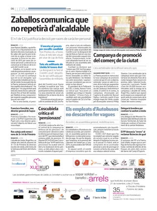 06

LLEIDA

BONDIA
DIMARTS, 19 DE NOVEMBRE DEL 2013

Zaballoscomunicaque
norepetiràd’alcaldable

HERMÍNIA SIRVENT (PAERIA)

El n.1 de CiU justifica la decisió per raons de caràcter personal
REDACCIÓ. LLEIDA

Joan Ramon Zaballos, cap de llista per CiU a l’Ajuntament en les
darreres eleccions municipals,va
fer saber ahir que ha pres la decisió de no optar a tornar a encapçalar la llista en les eleccions de 2015 per raons de caràcter personal. La decisió es va
comunicar en el decurs de la reunió del Comitè Local.
Zaballos, en la reunió i en la
roda de premsa posterior,va expressar “el meu agraïment a
CDC i a CiU per la confiança
que em va ser atorgada i que
m’ha permès treballar per la ciutat de Lleida i la seva gent des de
la Paeria, juntament amb els altres regidors de la federació” i ha
afegit que “i ho seguiré fent amb
totes les meves forces i plena dedicació fins al final del mandat,
per fidelitat al meu compromís i
per respecte a aquelles persones
que em van votar”.
Per la seva banda, el presi-

Francisco González, nou
director general de Supsa
REDACCIÓ. LLEIDA

Francisco González s’ha incorporat a SUPSA Supermercats
Pujol com a nou director general amb l’objectiu de liderar una
nova etapa.

Ros xateja amb nenes i
nens de 3r i 4t de Primària
REDACCIÓ. LLEIDA

L’alcalde de Lleida, Àngel Ros,va
xatejar ahir amb els alumnes de
3r i 4t de Primària de diverses
escoles de Lleida, amb motiu de
la Setmana del Drets del Infants
2013.
PUBLICITAT

S’enceta el procés
per escollir candidat
Toni Postius és, a hores
d’ara, el més ben situat
per anar de cap de llista

Tots els militants de
Lleida hi tenen dret
La designació la farà al
Comitè Local i després
ha de ser ratificada per
l’assemblea de militants
dent del Comitè Local, Xavier
Caufapé, va explicar que “tots
els membres han valorat molt
positivament la feina deZaballos
i la seva voluntat de servei als
lleidatans fins al darrer dia de la
legislatura”.
S’enceta ara el procés per escollir el candidat de CDC a la Pa-

eria, obert a tots els militants.
Les persones interessades ho
han de fer saber al president del
Comitè Local i la designació del
cap de llista es farà en una reunió del convocada a aquest únic
efecte. Posteriorment, la decisió adoptada haurà de ser ratificada en una assemblea dels
militants de Lleida.
Caufapé va destacar que
“creiem que CDC ha d’encapçalar el canvi imprescindible a la
Paeria, per encarar amb il·lusió i
forces renovades un millor futur pels lleidatans i les lleidatanes amb necessitats i aspiracions que considerem que ara no
estan no ben ateses”.
El president de la Federació
de CDC a Lleida, Ramon Farré,
va indicar que “buscarem un
candidat que estigui a l’alçada
de Zaballos”. A hores d’ara, el
candidat amb més possibilitats
seria el regidor de CiU a la Paeria Toni Postius.

Imatge-mapa de Lleida creat pel dissenyador nord-americà Philip Stanton

Campanya de promoció
del comerç de la ciutat
L’eix vertebrador de la difusió sera els opis
SALVADOR MIRET (ACN). LLEIDA

La Paeria posarà en marxa avui
la nova campanya de promoció
comercial que té com a objectiu
estimular i posar en valor el comerç de la ciutat per augmentar
la seva àrea de d’influència arreu de Catalunya. Amb el lema A
Lleida, el centre és el comerç, la
campanya, dissenyada per
l’agència de publicitat Bassat
Ogilvy, s’articula a partir d’una
imatge-mapa de Lleida creada
pel dissenyador americà Philip

Coscubiela
Els empleats d’Autobusos
critica el
no descarten fer vagues
‘pensionazo’
REDACCIÓ. LLEIDA

ICV-EUiA Lleida va fer ahir l’acte central de la campanya en
defensa de les pensions i de
conscienciació i denúncia sobre
la reforma quevol imposar el govern del PP i que desmantella el
sistema públic de pensions. El
Diputat d’ICV-EUiA Joan Coscubielava dir que “el PPamb el seu
pensionazo ha acabat amb el
dret a la revaloració de les pensions, un dels pitjors atacs contra els ciutadans d’aquest país”.

Acorden, en assemblea general, mobilitzacions
REDACCIÓ. LLEIDA

Els treballadors d’Autobusos de
Lleidavan acordar, per unanimitat, en assemblea general mobilitzacions i no descarten jornades de vaga. Ho van fer després
que l’empresa, en la previsió del
calendari de treball per a l’any
2014, es prescindeixi del 10% de
la plantilla.
En aquest sentit, el comitè
d’empresa considera que els

acomiadaments són injustificats, perquè s’està fent un excés
d’hores extra.
CCOO i UGT diuen que s’ha
incomplert per enèsima vegada
els acords a què es va arribar
després d’implantar la nova xarxa el passat 15 d’abril, amb el
compromís de no acomiadar
personal a canvi de prorrogar el
conveni col·lectiu dos anys amb
una rebaixa salarial inclosa.

Stanton. L’eix vertebrador de la
campanya seran opis que s’instal·laran als elements fixes de la
ciutat, tanques fixes i anuncis en
premsa, ràdio i televisió locals,
comarcals i nacionals. També
s’han fet 20.000 bosses reutilitzables amb la imatge de la
campanya. L’alcalde de Lleida,
Àngel Ros, explicà que aquest
acció respon a un compromís adquirit amb els comerciants de la
ciutat per “intentar eixamplar
l’abast del nostre comerç”.

Delegació brasilera per
conèixer la sanitat a Lleida
REDACCIÓ. LLEIDA

Una delegació del Ministeri Federal de Salut del Brasilvisità els
Serveis Territorials de Salut de
Lleida per conèixer el funcionament de la sanitat lleidatana.

El PP denuncia “errors” al
reclamar llicències de gual
REDACCIÓ. LLEIDA

El portaveu del PP a la Paeria,
Joan Vilella, exigeix que es verifiqui de forma més rigorosa l’entrada i sortida de vehicles de les
finques als veïns dels carrers
del darrer del Camp d’Esports.

 