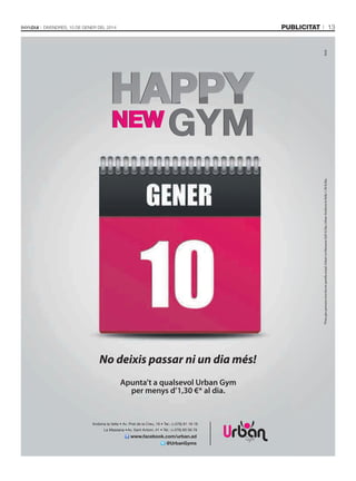 13

publicitat

*Preu per persona inscrita en parella anyal. Urban La Massana 0,65 €/dia. Urban Andorra la Vella 1,30 €/dia.

9mk

DivenDres, 10 De gener Del 2014

No deixis passar ni un dia més!
Apunta't a qualsevol Urban Gym
per menys d’1,30 €* al dia.

Andorra la Vella • Av. Prat de la Creu, 16 • Tel.: (+376) 81 18 18
La Massana • Av. Sant Antoni, 41 • Tel.: (+376) 83 56 78

www.facebook.com/urban.ad
@UrbanGyms

 