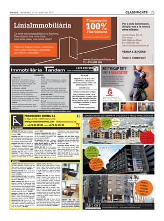 classificats

DivenDres, 10 De gener Del 2014

23

Pisos de lloguer nous, a estrenar,
amb cuina totalment equipada,
per 500 €, a Encamp.

+376 839 900

www.immobiliariatandem.com

LLoguEr
La Massana
Molt cèntric. Pis de 90 m2, nou, 2
dormitoris, 2 banys (jacuzzi), gran
saló menjador, petita terrassa amb
pàrquing. 650 + calefacció.
La Massana - cèntric
Pis de construcció recent amb 2
dormitoris, 2 banys, cuina americana,
semimoblat. 550 € + despeses
Àtic dúplex nou. Amb 2 dormitoris +
despatx, 2 banys, cuina oberta, 2 places
d’aparcament, traster. 800 € + despeses
Sispony
Pis d’un dormitori amb vistes, molt
maco, moblat, amb pàrquing. 390 € +
calefacció

Anyós
Pis de 130 m2, 3 habitacions, 2 banys,
pàrquing i traster, balcó gran. 600 € +
despeses
Escàs
Pis de 2 dormitoris, cuina americana,
safareig, jardí comunitari, pàrquing i
traster, molt maco. 600 € (llum inclosa)
Andorra la Vella
Pis d’1 dormitori, moblat i equipat,
molt maco, sense ascensor. 420 €
Arinsal
Pis de 2 dormitoris reformat amb 2
banys cuina gran moblat molt maco
terrassa vistes i assolellat amb pàrquing
i traster. 450 + 50 de despeses.

VENDA
Magnífic àtic de 80 m2 amb
2 dormitoris, 1 bany, cuina
americana, terrassa, vistes i sol,
pàrquing gran, traster.

Lloguer de trasters privats a Andorra,
la manera més còmoda, fàcil, segura
i accessible de traslladar i emmagatzemar les teves pertinènces.
Traters d’1m2 fins a 15m2 / Servei 24h.

210.000 euros
Ordino, al costat dels col·legis
Nou, a estrenar, pis de 120 m2
amb 3 dormitoris, 2 banys, cuina
tancada, saló menjador amb llar
de foc, jardí de 140 m2, vistes panoràmiques, assolellat, 2 places
d’aparcament.

Aparcament Farré Negre, planta -4
AD400 - La Massana - Principat d’Andorra
Tel. 81 74 81 - www.guardatot.com

Preu: 450.000 € negociables

Immo-tandem@immo-tandem.com

PROMOCIONS NORMA S.L
Dr. Nequi, 5, local 1, AD500 Andorra la Vella

www.promocionsnorma.com - info@promocionsnorma.com
Tel.:

+376 80 86 80 - Mòbil: +376 32 45 35

a par

tir de

e

rtir d

a pa

lloguer
ANDORRA. REF. 544. Xalet, 6 habitacions, terrassa, jardí, barbacoa, pàrquing
6 cotxes. 2.900 €
ANDORRA. REF. 542. Pis molt cèntric
amb 2 habitacions, amb armaris encastats, cuina oberta, bany complet. Exterior, assolellat. Pàrquing inclòs. 525 €
ANDORRA. REF. 539. Pis reformat de
2 habitacions, 1 bany complet, cuina independent totalment moblada.
Calefacció elèctrica individual. Sense
pàrquing. S'hi admeten animals. 550 €
ANDORRA. REF. 527. Pis de 75 m2, 2
habitacions, 1 bany, safareig, cuina
semitancada, menjador, possibilitat de
pàrquing al mateix edifici: 70 €. Bona

ubicació. 550 €
ESCALDES-ENGORDANY. REF. 545. Pis
de 190 m2, 4 habitacions (3 suites), llar
de foc al menjador, molt cèntric, amb
plaça de pàrquing. 1.200 €
LA MASSANA. REF. 543. 1 habitació,
1 bany, pàrquing i traster. ELS 2 PRIMERS MESOS NOMÉS ES PAGA LA
MEITAT DEL LLOGUER!! 395 €
ORDINO. REF. 540. Pis de 2 habitacions, 2 banys complets, saló menjador
amb llar de foc, cuina oberta o semioberta equipada i emplafonada, balcó
o terrassa, pàrquing i traster. 650 € +
50 € de previsió de despeses mensuals.
CANILLO. REF. 546. Pis de 70 m2,

2 habitacions, 1 bany, cuina oberta, terrassa gran, plaça de pàrquing i traster.
550 €
ANDORRA. REF. MS TERRA VELLA.
1 habitació, 1 bany, pq. opcional. 400 €
ESCALDES. REF. MS ESGLÉSIA D’ESCALDES. 2 habitacions, 1 bany, calefacció inclosa. 500 €
ESCALDES. VILARS. REF. MS. 1 habitació, 1 bany, pàrquing opcional. 500 €
SANT JULIÀ. REF AF. Pis de 2 hab., 1
bany, pq. i DESPESES INCLOSES. 550 €
SANT JULIÀ. REF. AF. Pis de 3 habitacions, 2 banys, terrassa, pàrquing.
DESPESES INCLOSES. 670 €

3-4 hab.

VENDA

a partir de
175.000 €

3-4 hab.

VeNDa
ANDORRA. REF. 536. ROUREDA DE SANSA.
Pis amb 3 dormitoris, 2 banys, cuina tancada amb pati interior, saló menjador amb
llar de foc, sense pàrquing. 190.000 €
ESCALDES. REF. 528. Pis de 138 m2, 3 habitacions, 2 banys, jardí de 180 m2, PQ. i 2
trasters. 570.000 €
SANTA COLOMA. REF. 440. Pis, 2 habitacions, pàrquing i traster. Molt a prop de tots
els serveis. 205.000 €
SANTA COLOMA. REF. 265. Pis de 72 m2,
totalment reformat, 2 habitacions dobles
amb armaris, 1 bany amb banyera, cuina
tancada, menjador amb un petit balcó, plaça
de pàrquing gran i traster. Molt ben comunicat, supermercat, parc infantil, col·legis,
farmàcia, parada de bus, etc. 199.500 €
ANDORRA. PLAÇA DE LES ARCADES.
REF. 446. Oportunitat, pis de 60 m2, 2 dormitoris, 1 bany, cuina tancada, saló menjador, balcó. Cèntric i reformat. 105.000 €
ESCALDES. REF. 325. Pis de 58 m2, 1 habitació doble, 1 bany gran, menjador amb
cuina oberta i equipada, preinstal·lació per
a llar de foc, safareig, terrassa de 5 m2,
plaça de pàrquing. 145.950 €

CALEFACCIÓ
SA
AMB BIOMAS
D'ESTALVI
50%
E
EN EL REBUT D
CCIÓ
CALEFA

ALDOSA. PLETA. REF. 507. Pis molt acollidor de 100 m2, amb 2 plantes, 3 habitacions, 1 suite, 2 banys, menjador amb llar
de foc i sortida a la terrassa, amb vistes
a la vall d’Andorra. 1 plaça de pàrquing
i traster, amb possibilitats d’una altra.
420.000 €
ALDOSA. REF. 300. Pis rústic totalment
moblat i equipat, amb mobles de roure fets a mà, catifes orientals, etc., de
110 m2, 3 habitacions, 2 banys, cuina americana, menjador amb llar de foc i sortida a
la terrassa amb vistes, plaça de pàrquing i
traster. Zona residencial. 472.500 €
ARINSAL. REF. 335. Pis acollidor i assolellat a Arinsal just davant de les pistes
d'esquí. 1 dormitori doble, vestidor, cuina,
menjador amb llar de foc, safareig, rebedor
i terrassa. Pàrquing i traster. Ideal per a
amants de la natura i l’esquí o com a inversió. 104.000 €
ESCALDES. REF. 548. Pis d’uns 100 m2,
3 habitacions, 2 banys, safareig, menjador
gran amb sortida al balcó, cuina tancada
office. Davant de les piscines Muntanya.
NO TÉ PLAÇA DE PÀRQUING. 150.000 €

LLOGUER
de

a partir
s
500 €/me

ENCAMP. REF. 552. Pis,
105 m2, 3 habitacions (1 suite),
1 bany amb dutxa, terrassa
d’uns 25 m2, plaça de pàrquing i
traster. Molt acollidor. 189.000 €

infoimgest@gmail.com · www.andorracanillopark.com

 