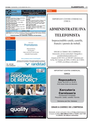 classificats

DivenDres, 10 De gener Del 2014

tel.: +376 801 055 / +376 360 361
Baixada del Molí 3-5, edifici Molí, bloc D, 1r 4a,
AD500 Andorra la Vella
www.igserveisimmobiliaris.com - imma@igserveis.com
llOGUERs
ANDORRA
REF. 4738: 3 dormitoris, 2 banys, cuina tancaREF. 4833: 4 dormitoris, 2 banys, cuina tanca- da, menjador. 600 €
da, saló menjador, terrassa. 650 €
ENcAMP
REF. 4818: 3 dormitoris, 2 banys, cuina semiREF. 4689: 2 dormitoris dobles, 2 banys, cuina
tancada, menjador. 700 €
tancada, menjador, garatge, traster. 500 €
REF. 4834: Estudi reformat, 1 bany. 350 €
REF. 4103: 2 dormitoris, 2 banys, cuina, menjador, jardí de 72 m2, garatge i traster. 600 €
EScALDES-ENGORDANY
SANT JULIÀ DE LòRIA
REF. 4812: 1 dormitori, 1 bany, cuina, menjador, garatge, reformat. 600 €
REF. 4594: 2 dormitoris, 1 bany, cuina, menjaREF. 4805: 3 dormitoris, 2 banys, cuina, men- dor, garatge, calefacció inclosa. 535 €
jador, garatge. 650 €
REF. 4095: 3 dormitoris, 1 bany, cuina, menjaREF. 4787: 1 dormitori, 1 despatx, cuina ober- dor, balcó. 455 €
ta, menjador, garatge. 550 €
OfERta - VENDa
ANDORRA 95 m2, pis cèntric, 3 dormitoris, 2 banys, cuina, menjador, garatge exterior: 250.000 €
SANT JULIÀ 116 m2, pis cèntric, 3 dormitoris, 2 banys, cuina tancada, saló menjador, terrassa,
box per a 2 cotxes: 220.000 €
tRUQUi’Ns sENsE caP cOMPROMÍs. tROBEM El Pis QUE BUsca

Feina
Seleccionem

Promotores
- Bona presència.
- Do de gents.
- Edat: entre els 19 i els 25 anys.
- Valorable francès parlat.

Seran considerats només CV amb fotografia
Interessats, envieu CV amb foto a l’adreça andorra@randstad.es o entregueu-lo
personalment al c/ Sant Salvador, n. 10, 3a planta, edifici Plaza, Andorra la Vella.

25

Feina

IMPORTANT CENTRE COMERCIAL
CERCA:

ADMINISTRATIU/IVA
TELEFONISTA
Imprescindible català, castellà,
francès i permís de treball.
DINAR A CÀRREC DE L’EMPRESA
Interessats, envieu currículum i fotografia a
puntdetrobada@andorra.ad o
truqueu al 843 433 o al 340 697 i demaneu per
la Sra. M. Carmen, de 9.00 a 13.00 h i de 15.00 h
a 19.00 h, de dilluns a divendres.

TEL.: 807 890
www.randstad.es

IMPORTANT CENTRE COMERCIAL
CERCA:

Reposadors

Horari: de 6.00 h a 16.00 h
Amb dues hores de descans

Xarcuter/a
Carnisser/a

Incorporació immediata
Requisits: català, castellà i francès
Demaneu per Sra. Vanessa

DinAR A CàRREC DE l’EmpREsA
Interessats, enviar currículum i foto a rrhh@puntdetrobada.ad
o truqueu al telèfon 843 548 De 9.00 h a 15.00 h i de 17.00
h a 20.00 h. De dilluns a divendres

 