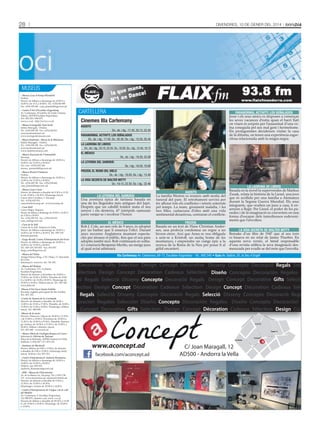 28

oci

DivenDres, 10 De gener Del 2014

MUSEUS
- Museu Casa d’Areny-Plandolit
Ordino.
Horari: de dilluns a diumenge de 10.00 h a
14.00 h i de 15 h a 20.00 h. Tel.: +(376) 836 908
Fax: +(376) 839 660 · casa_plandolit@govern.ad
- Centre d’Art d’Escaldes-Engordany
Av. Carlemany, 30 (edifici de l’antic Cinema
Valira), AD700 Escaldes-Engordany.
Tel.: 802 255 i 890 875.
www.e-e.ad · http://www.e-e.ad
- Museu Iconogràfic Sant Jordi
Edifici Maragda - Ordino.
Tel.: +(376) 838 338 · Fax: +(376) 826 031.
azorzano@andornet.ad
www.iconograficmuseu.com
- Museu Siadristyi - Museu de la Miniatura
Edifici Maragda - Ordino.
Tel.: +(376) 838 338 · Fax: +(376) 826 031.
azorzano@andornet.ad
www.siadristymuseu.com
- Museu Nacional de l’Automòbil
Encamp.
Horari: de dilluns a diumenge de 10.00 h a
14.00 h i de 15.00 h a 20.00 h.
Tel. i fax: +(376) 832 266.
museu_automobil@govern.ad
- Museu Postal d’Andorra
Ordino.
Horari: de dilluns a diumenge de 10.00 h a
14.00 h i de 15.00 h a 20.00 h.
Tel.: +(376) 839 760 · Fax: +(376) 839 660.
casa_plandolit@govern.ad
- Museu Casa Cristo
Horari: de dimarts a dissabte de 9.30 h a 13.30
h i de 15.00 h a 18.30 h. Diumenge tancat.
Carrer dels Cavallers, 2. Encamp.
Tel.: +(376) 833 551.
casacristo@encamp.ad · www.encamp.ad
- Casa Rull
Carrer Major, Sispony.
Horari: de dilluns a diumenge de 10.00 h a 14.00 h i
de 15.00 h a 20.00 h.
Tel.: +(376) 836 919 · Fax: +(376) 835 419.
casa_rull@govern.ad
- Casa de la Vall
Carrer de la Vall. Andorra la Vella.
Horari: de dilluns a diumenge de 10.00 h a
14.00 h i de 15.00 h a 20.00 h. Tel.: 829 129.
Entrada gratuïta.
- Farga Rosell, Centre d’Interpretació del Ferro
Horari: de dilluns a diumenge de 10.00 h a
14.00 h i de 15.00 h a 20.00 h.
Tel.: 829 129, 835 852 · Fax: 835 857.
farga_rossell@govern.ad
- Museu del Tabac
Antiga Fàbrica Reig, c/ Dr. Palau, 17, Sant Julià
de Lòria.
Informació i reserves: Tel. 741 545.

cartEllEra

PARANORMAL ACTIVITY, LOS SEÑALADOS
Jesse i els seus amics es disposen a començar
les seves vacances d’estiu quan el barri llatí
on viuen és sorprès per l’assassinat d’una veïna coneguda pel seu mal geni i hermetisme.
Els protagonistes decideixen visitar la casa
de la difunta, on tenen una experiència esgarrifosa relacionada amb la màgia negra.

Cinemes Illa Carlemany
AGOSTO
Dv., ds. i dg.: 17.45, 20.15, 22.45
PARANORMAL ACTIVITY, LOS SEÑALADOS
Dv., ds. i dg.: 17.45. Dv.: 20.30. Ds. i dg.: 15.50, 20.45
LA LADRONA DE LIBROS
Dv., ds. i dg.: 20.10, 22.45. Dv.: 18.00. Ds. i dg.: 15.40, 18.15

EL MÉDICO
Dv., ds. i dg.: 19.30, 22.00
LA LEYENDA DEL SAMURÁI
Ds. i dg.: 16.00, 19.00
FROZEN, EL REINO DEL HIELO
Dv., ds. i dg.: 18.00. Ds. i dg.: 15.40
LA VIDA SECRETA DE WALTER MITTY
Dv.: 19.15, 22.30. Ds. i dg.: 22.40

LA LEYENDA DEL SAMURÁI
Una aventura èpica de fantasia basada en
una de les llegendes més antigues del Japó.
Després que un cabdill traïdor mata el seu
senyor i els desterra, 47 intrèpids samurais
juren venjar-se i recobrar l’honor.

AGOSTO
La família Weston es reuneix amb motiu del
funeral del pare. El retrobament servirà per
fer aflorar tots els conflictes i retrets soterrats
pel temps. La mare, greument malalta, i les
tres filles, cadascuna d’elles amb una vida
sentimental desastrosa, centraran el conflicte.

EL MÉDICO
Rob J. Cole, un nen orfe de 9 anys, és adoptat
per un barber que li ensenya l’ofici. Durant
anys recorren Anglaterra muntant espectacles per atraure el públic, fins que el seu pare
adoptiu també mor. Rob continuarà en solitari i coneixerà Benjamin Merlin, un metge jueu
al qual aviat admirarà.

FROZEN
Basada en un text de Hans Christian Andersen, una profecia condemna un regne a un
hivern etern. Així que Anna es veu obligada
a unir-se a Kristoff, un audaç home de les
muntanyes, i emprendre un viatge èpic a la
recerca de la Reina de la Neu per posar fi al
gèlid encanteri.

LA LADRONA DE LIBROS
Basada en la novel·la supervendes de Markus
Zusak, relata la història de la Liesel, una jove
que és acollida per una família a Alemanya
durant la Segona Guerra Mundial. Els seus
integrants, que oculten un jueu a casa, li ensenyen a llegir. Per Liesel, el poder de les paraules i de la imaginació es converteix en una
forma d’escapar dels tumultuosos esdeveniments que l’envolten.
LA VIDA SECRETA DE WALTER MITTY
Remake d’un film de 1947 que al seu torn
es basava en un relat de James Thurber. En
aquesta nova versió, el tímid responsable
d’una revista utilitza la seva imaginació desmesurada per evadir-se del món que l’envolta.

Illa Carlemany Av. Carlemany, 68-72, Escaldes-Engordany - Tel.: 892 040 • Guiu Av. Salòria, 55, la Seu d’Urgell

Decorative Gifts Selection Design Concept Decorative Disseny Concepte Decoració Regals Selecció
Sélection Design Concept Décoration Cadeaux Sélection Diseño Concepto Decoración Regalos Selección
Decoració Regals Selecció Disseny Concepte Decoració Regals Design Concept Decorative Gifts Selection
Sélection Design Concept Décoration Cadeaux Sélection Design Concept Décoration Cadeaux Sélection
-Museu d’Art Sacre Santa Eulàlia
Encamp, església parroquial de Sta. Eulàlia.
Tel.: 831 135.
Decoració Regals Selecció Disseny Concepte Decoració Regals Selecció Disseny Concepte Decoració Regals
-Centre de Natura de la Cortinada
Horaris: de dimarts a dissabte, de 10.00 a
Decoración Regalos Selección Diseño Concepto Decoración Regalos Diseño Concepto Decoración Regalos
13.00 h i de 15.00 a 17.00 h. Dissabte, de 10.00 a
13.00 h i de 15.00 a 18.00 h. Diumenge i dilluns
tancat. Tel.: 849 849.
Design Concept Decorative Gifts Selection Design Concept Décoration Cadeaux Sélection Design Concept
- Museu del Perfum
Av. Carlemany, 115, 1a planta.
Escaldes-Engordany.
Horari: de dimarts a divendres de 10.00 h a
13.00 h i de 16.00 a 20.00 h. Dissabte de 10.00
h a 14.00 h i de 16.00 a 20.00 h. Diumenge de
10.00 h a 14.00 h. Dilluns tancat. Tel.: 801 926.
www.julia.ad

-Museu de la moto
Horaris: Dimecres i dijous de 10.00 h a 13.30 h
i de 15.00 h a 19.00 h. Divendres de 10.00 h a
13.30 h i de 15.00 h a 19.30 h. Dissabte, diumenge i festius, de 10.00 h a 13.30 h i de 15.00 h a
20.00 h. Dilluns i dimarts, tancat.
Tel.: 853 444 - www.m2r.ad

de

d
C/

Meri

txell

Super U

eJ
n
oa

a

et

gü

i
’A

el

d
C/

ll

a
rag
Ma

facebook.com/aconcept.ad

C/ Joan Maragall, 12
AD500 - Andorra la Vella

Correos

a

www.aconcept.ad

La Poste

an
rd

- Centre d’Interpretació de l’Aigua i de la vall
del Madriu
Av. Carlemany, 8. Escaldes-Engordany.
Tel: 890 879. ciam@e-e.ad, www. e-e.ad
Horaris de dilluns a dissabte de 09.30 h a 13.00
h i de 15.00 h a 19.00 h. Diumenge: de 10.00 h
a 13.00 h.

C/

da

C.A.S.S.

n
Bo

Sa

- MW - Museu de l’Electricitat
Av. de la Bartra s/n. Encamp. Tel: (+376) 739
111. www.museumw.ad. museumw@feda.ad
Horaris: de dimarts a dissabte de 9.30 h a
13.30 h i de 15.00 h a 18.30 h.
Diumenges i festius de 10.00 h a 14.00 h.

en
av

la

- Centre d’Interpretació Andorra Romànica
Horari: de dilluns a diumenge de 10.00 h a
14.00 h i de 15.00 h a 20.00 h.
Telèfon i fax: 839 555.
Andorra_Romanica@govern.ad

gu

de

- Santuari de Meritxell
Horari: dilluns de 9.00 a 13.00 h; de dimarts
a dissabte de 9.00 a 13.00 h i diumenge tarda
tancat. Telèfon i fax: 851 253.

en

rm

C/

- Museu Obert de Geologia Roques al Carrer
Informació: Oficina de Turisme.
Plaça de la Rotonda, AD500 Andorra la Vella.
Telèfons: (+376) 827 117 i 873 103.

Avin

l

go

A
ra
tu

eta

C/ de l’Aigü

 