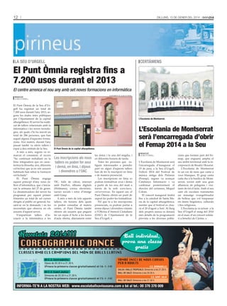 12

Dilluns, 13 De gener Del 2014

la seu d’urgell

El Punt Òmnia registra fins a
7.200 usos durant el 2013

certàMens
ràDioseu

El centre arrenca el nou any amb set noves formacions en informàtica
ajuntament De la seu D’urgell

Redacció
la seu D’urgell

El Punt Òmnia de la Seu d’Ur­
gell ha registrat un total de
7.200 usos durant l’any 2013, se­
gons les dades fetes públiques
per l’Ajuntament de la capital
alturgellenca. El servei ha realit­
zat 46 tallers relacionats amb la
informàtica i les noves tecnolo­
gies, als quals s’hi ha inscrit un
total de 286 persones, que han
seguit alguna d’aquestes forma­
cions. Així mateix, durant l’any
passat també va oferir tallers i
espai a deu entitats de la Seu.
A més a més, segons va re­
marcar el consistori, el recurs
“ha continuat treballant en la
línia integradora que en carac­
teritza la filosofia; així, diferents
col·lectius que ja en són usuaris
habituals han rebut la formació
sol·licitada”.
El Punt Òmnia engega
aquest principi d’any nous ta­
llers d’informàtica, que s’inicia­
ran la setmana del 27 de gener.
La dinamitzadora del servei ha
programat per aquest primer
trimestre un total de set cursos
dirigits al públic en general, ba­
sant­se en la demanda i en les
necessitats que observa en els
usuaris d’aquest servei.
S’impartiran tallers d’in­
iciació a la informàtica a les

l’escolania de Montserrat.

el Punt Òmnia de la capital alturgellenca.

Les inscripcions als nous
tallers es poden fer avui
i demà, en línia, i dijous
i divendres a l’OAC
TIC, fulls de càlcul, internet
amb FireFox, àlbums digitals
(Hofmann), correu electrònic,
xarxes socials i retoc d’imatge
amb Gimp.
A més a més de tots aquests
tallers, els horaris dels quals
es poden consultar al mateix
centre, el Punt Òmnia també
ofereix als usuaris que puguin
fer un repàs d’Actic a les hores
d’aula oberta, diàriament entre

les dotze i la una del migdia, i
en diferents horaris de tarda.
Totes les persones que es­
tiguin interessades a prendre
part en algun d’aquests tallers
han de fer la inscripció en línia
o de manera presencial.
Les inscripcions en línia es
podran formalitzar avui i demà
a partir de les nou del matí a
través de la web www.laseu.
cat/serveis/oac. En aquest cas, el
Punt Òmnia obrirà un punt de
suport fer poder­les formalitzar.
Pel que fa a les inscripcions
presencials, es podran portar a
terme dijous i divendres vinents
a l’Oficina d’Atenció Ciutadana
(OAC) de l’Ajuntament de la
Seu d’Urgell.

L’Escolania de Montserrat
serà l’encarregada d’obrir
el Femap 2014 a la Seu
Redacció
la seu D’urgell

L’Escolania de Montserrat serà
l’encarregada d’inaugurar el
19 de juny, a la Seu d’Urgell,
l’edició 2014 del Festival de
música antiga dels Pirineus
(Femap), segons va avançar
Catalunya Informació i va
confirmar posteriorment el
director del certamen, Miquel
Colom.
El concert inaugural tindrà
lloc a la catedral de Santa Ma­
ria de la capital alturgellenca,
mentre que el festival es clou­
rà el 20 d’agost a Sort. Al llarg
dels propers mesos es donarà
més detalls de la programació
prevista a les diverses pobla­

cions que formen part del Fe­
map, que enguany amplia el
seu àmbit territorial amb la in­
corporació de Besalú i Bossòst.
L’Escolania de Montserrat
és un cor de nens que canta a
veus blanques. El grup canta
cada dia a la basílica de Mont­
serrat, sovint amb una gran
afluència de pelegrins i visi­
tants de tot el món. Amb el seu
cant els escolans transmeten
un missatge evangelitzador
de bellesa que vol traspassar
els límits lingüístics, culturals
i fins religiosos.
L’Escolania ja va actuar a la
Seu d’Urgell el maig del 2010
en el marc d’un concert solida­
ri a benefici de Càritas.

 