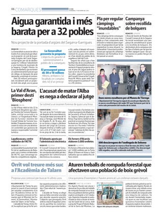 06

COMARQUES

BONDIA
DIVENDRES, 17 DE GENER DEL 2014

Aiguagarantidaimés
baratapera32pobles
Nou projecte de la portada d’aigües del Segarra-Garrigues
REDACCIÓ. CERVERA

La Generalitatva anunciar ahir a
través d’un comunicat que rebaixa el projecte i el cost de la portada d’aigües del Canal Segarra-Garrigues per tal de desbloquejar-lo i millorar l’abastiment
a una trentena de municipis de
la Segarra, l’Urgell, l’Anoia i la
Conca de Barberà, que ara tenen
un subministrament precari que
els obliga, en èpoques de gran
demanda, a restringir el consum.
Dels 30 milions pressupostats inicialment amb un projecte molt més ampli, ara es passa

La Generalitat
presenta la proposta
L’objectiu és garantir el
subministrament a
pobles de 4 comarques

El pressupost passa
de 30 a 18 milions
Alhora, arribarà a 32
localitats en comptes
dels 40 d’un principi

a 18 i, enlloc d’abastir 40 municipis com era previst, en subministrarà 32, ja que, entre altres,
se n’han desdit els pobles de la
urgellenca Vall del Corb.
Segons les xifres que s’han
facilitat des de la Conselleria de
Territori i Sostenibilitat en la presentació d’aquest projecte retocat, el preu de l’aigua podria situar-se en els 0,75 euros el metre cúbic, segons la presidenta
del Consell Comarcal de l’Urgell,
Rosa M. Mora, quan amb l’anterior projecte es parlava d’ 1 euro o 95 cèntims.

La Val d’Aran, L’acusat de matar l’Alba
primer destí es nega a declarar al jutge
‘Biosphere’
REDACCIÓ. VIELHA

La Val d’Aran rebrà el dia 22 la
certificació Biosphere que atorga l’Institut deTurisme Responsable, entitat associada a la
Unesco i a l’Organització Mundial de Turisme i membre del
Consell Global de Turisme Sostenible. D’aquesta manera, es reconeix la zona com una destinació sostenible que gestiona de
manera responsable l’activitat
turística.

Se sotmet a un examen forense de quasi una hora
O.BOSCH (ACN). CERVERA

Tal com ja va fer l’octubre passat després de la seva detenció,
l’acusat de matar una nena de 14
anys a Tàrrega, José Michel de
los Ángeles R., de 18 anys, ahir
es va tornar a negar a declarar
davant del jutge de Cervera.
Després d’entrar a l’edifici judicial a 2/4 d’11 del matí i sortir-ne prop de les 3 de la tarda,

Pla per regular Campanya
càmpings
sobre recollida
“inundables” de bolquers
REDACCIÓ. LLEIDA

REDACCIÓ. CERVERA

Tres càmpings de les comarques
de Lleida situats en zona inundable ja s’han compromès amb
el Govern a redactar plans especials i d’autoprotecció per tal de
regularitzar la seva situació. La
Generalitat i l’associació professional que agrupa els càmpings
lleidatans van formalitzar el juliol passat un acord.

L’Àrea de Gestió de Residus del
Consell Comarcal de la Segarra
ha iniciat recentment una campanya de sensibilització quant
a la recollida de bolquers. Els
destinataris de la campanya són
les llars d’infants per tal que les
famílies sàpiguin quan i de quina manera es poden llençar els
bolquers.

AJUNTAMENT DE TÀRREGA

Dues noves escultures per al Museu de Tàrrega
L’Ajuntament deTàrrega ha signat els acords per dipositar dues peces escultòriques del segle XIV que formaran part de la
nova sala permanent del museu de la ciutat.

l’acusat només s’ha limitat a escoltar la proposta de diligències
de l’acusació, el fiscal i la defensa. Segons l’advocat que el defensa, Hug Sierra, també se li ha
practicat un examen forense que
ha durat uns 3/4 d’hora.Tot i que
encara no s’ha emès l’informe
sobre aquest examen, si que servirà per ‘’esbrinar els fets i les seves circumstàncies’’.

Lapallavacara, centre
validador de l’ACTIC

El Solsonès aposta per
Els forners d’Alcarràs
l’administració electrònica elaboren 5.000 orelletes

REDACCIÓ. BALAGUER

REDACCIÓ. SOLSONA

REDACCIÓ. ALCARRÀS

La Generalitat ha autoritzat l’edifici de la Lapallavacara de Balaguer com a centre col·laborador
de l’ACTIC, que s’encarrega validar les competències digitals.

El Consell Comarcal del Solsonès s’ha proposat per aquest any
fer una aposta decidida pel desplegament de l’administració
electrònica a la comarca.

Els forners d’Alcarràs han elaborat 5.000 orelletes per la Festa
Major d’Hivern en honor a Sant
Sebastià, que se celebra fins dilluns vinent.

AJUNTAMENT DE SOLSONA

500 descàrregues de l’audioguia de Solsona
Des que es va posar en marxa a final de març de 2013, l’audioguia de Solsona per a dispositius mòbils s’ha descarregat
486 vegades, una xifra valorada molt positivament.

Orrit vol treure més suc Aturen treballs de rompuda forestal que
a l’Acadèmia de Talarn afectaven una població de boix grèvol
Proposa una comissió per buscar-hi altres usos

Una quinzena d’exemplars s’havien arrencat i un centenar estaven danyats
AGENTS RURALS

M.LLUVICH (ACN). TREMP

L’Ajuntament de Tremp ha proposat la creació d’una comissió
per estudiar complements d’ús
per l’Acadèmia militar de Talarn. D’aquesta comissió en formarien part el Ministeri de Foment, la Generalitat, l’Ajuntament de Talarn i el de Tremp.
L’alcalde deTremp,Víctor Orrit, ha explicat que ja ha fet arri-

bar aquesta proposta a les diferents administracions implicades i l’han rebut de “manera positiva”.
L’alcalde de Tremp va afegir
que ara falta concretar una data
per abordar aquesta qüestió.
L’objectiu que persegueix Orrit
amb la creació d’aquesta Comissió és aprofitar les instal·lacions els mesos que estan buides.

REDACCIÓ. GAVET DE LA CONCA

Els Agents Rurals van aturar i
denunciar fa uns dies els treballs
de rompuda forestal on es localitza una població de boix grèvol,
espècie protegida a tot Catalunya. Aquesta rompuda no autoritzada es duia a terme al municipi de Gavet de la Conca, molt
a prop de l’Espai d’Interès Natural de la Serra del Montsec. La

Alguns dels plançons danyats

població de boix grèvolva ser localitzada pels Agents Rurals en
inspeccionar una tallada arreu
de roures on ja s’havien començat els treballs de rompuda amb
una màquina de cadenes. Va
ser durant l’esmentada inspecció quan es van localitzar una
quinzena d’exemplars adults
d’aquesta espècie desarrelats i
un centenar estaven malmesos.

 