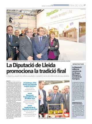 FIRA DE L'OLI 07

BONDIA
DIVENDRES, 17 DE GENER DEL 2014

DIPUTACIÓ DE LLEIDA

El president de la Diputació de Lleida, Joan Reñé, en l’acte inaugural de la Fira de l’Oli de l’any passat, informant al president de la Generalitat, Artur Mas

La Diputació de Lleida
promociona la tradició firal
L’objectiu, assolir els millors resultats i convertir-se en els referents als seus àmbits

INFRAESTRUCTURES

La Diputació
millora la
carretera de
les Borges
Blanques a
Cervià de les
Garrigues

DIPUTACIÓ DE LLEIDA

REDACCIÓ. LES BORGES BLANQUES

A Catalunya el fet firal té una
marcada tradició històrica. La fira, com a factor multiplicador de
l’activitat econòmica, ha estat un
dels principals components
transformadors del país. Durant
els últims anys, l’aposta per l’especialització ha esdevingut el
denominador comú de fires i
mostres, les quals han anat evolucionant a la recerca de l’especificitat temàtica pròpia, amb la
finalitat d’aconseguir els millors
resultats i convertir-se en les
més importants del seus àmbits
territorial i sectorial.
La implicació de la Diputació
de Lleida en l’organització de fires i mostres a les terres de Lleida se centra en els camps de la
col·laboració econòmica, l’aportació d’infraestructures, l’assessorament tècnic i l’edició de la
Guia de Fires, una eina al servei
de l’activitat firal de les nostres
terres, de suport i visualització
de la feina que s’està fent des
d’ajuntaments, consells comarcals i patronats.

La Diputació de Lleida ha
donat un pas més en el
projecte de condicionament, eixample i millora de
la carretera LV-7031 que
va de les Borges Blanques
a Cervià de les Garrigues.
Aquesta actuació ha estat
adjudicada amb un pressupost de 641.970 euros i
el condicionament i millora de la via es prolongarà
uns 700 metres més del
que s’havia previst inicialment.

A Catalunya, el fet
firal té una marcada
tradició històrica
Com a factor
multiplicador de
l’activitat económica

Aposta per
l’especialització en
els últims anys
Aquest ha estat el
denominador comú de
fires i mostres

EXPROPIACIÓ DE 787
METRES ADDICIONALS

Cal tenir en compte que
abans que es dugués a terme l’adjudicació dels treballs de millora s’ha efectuat l’expropiació de
787,208 metres addicionals de la carretera LV7031 necessaris per executar l’obra de condicionament.

Implicació de la
Diputació al món firal
Des de col·laboració
econòmica a
assessorament tècnic,
o la ‘Guia de Fires’
Mas i Reñé rebent explicacions sobre un dels productes oleícoles

 