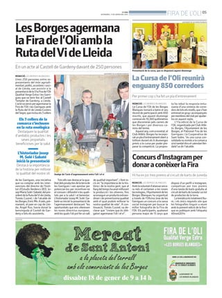 FIRA DE L'OLI 05

BONDIA
DIVENDRES, 17 DE GENER DEL 2014

AJUNTAMENT DE LES BORGES BLANQUES

LesBorgesagermana
laFiradel’Oliambla
RutadelVideLleida
En un acte al Castell de Gardeny davant de 250 persones

Presentació de la cursa, que es disputarà aquest diumenge
AJUNTAMENT DE LES BORGES BLANQUES

La Cursa de l’Oli reunirà
enguany 850 corredors

REDACCIÓ. LES BORGES BLANQUES

Unes 250 persones entre representants del món agroalimentari, polític, econòmic i social de Lleida, van assistir a la
presentació de la 51a Fira de l’Oli
Qualitat Verge Extra i les Garrigues que va tenir lloc al Castell
Templer de Gardeny, a Lleida.
L’acteva servir per agermanar la
Fira de l’Oli i les Garrigues amb
la Ruta del Vi de Lleida Costers
del Segre, que inclou els7cellers

Per primer cop s’ha fet un pla d’entrenament
REDACCIÓ. LES BORGES BLANQUES

La Cursa de l’Oli de les Borges
Blanques tornarà a batre el seu
rècord de participació amb 850
inscrits, que aquest diumenge
correran els 10,360 quilòmetres
que discorreran pels carrers de
les Borges i per diversos camins del terme.
Aquest any, com a novetat, el
Club Atlètic Borges ha incorporat un pla d’entrenament obert a
tothom durant els 6 diumenges
previs a la cursa per poder preparar la competició. La propos-

Els 7 cellers de la
comarca s’inclouen
en la ruta enològica
Destaquen la qualitat
d’ambdós productes i les
seves propietats
beneficioses per la salut

L’historiador Josep
M. Solé i Sabaté
inicià la presentació

Concurs d’Instagram per
donar a conèixer la Fira

Destacà la importància
de la història per millorar
la qualitat del nostre oli

Imatge de l’acte d’argemanament entre l’oli i el vi

de les Garrigues, una iniciativa
que va comptar amb les intervencions del director de l’Institut d’Estudis Ilerdencs (IEI), Josep Maria Solé i Sabaté; del president de la Ruta delVi de Lleida,
Tomàs Cusiné; i de l’alcalde de
les Borges, Enric Mir. A més, prèviament, el paer en cap de Lleida, Àngel Ros, havia donat la
benvinguda al Castell de Gardeny a tots els assistents.

Tots ells van destacar la qualitat dels productes de la terra de
les Garrigues i van apostar per
potenciar-los per incentivar-ne
el consum i difondre’n les qualitats per a la salut i el benestar.
L’historiador Josep M. Solé i Sabaté va iniciat la presentació de
l’agermanament destacant “les
oportunitats que ens ofereixen
les noves directrius europees,
amb les quals l’oli pot fer un salt

PUBLICITAT

ta ha rebut la resposta entusiasta d’una vintena de corredors de tots els nivells, que s’han
entrenat en grup i acompanyats
per membres del club per ajudarlos en aquest repte.
L’11a edició de la Cursa de
l’Oli, organitzada pel Club Atlètic Borges, l’Ajuntament de les
Borges, el Patronat Fira de les
Garrigues i la Cooperativa de
Sant Isidre, “és una cursa consolidada no només a la comarca
sinó també dins el calendari lleidatà”va dir l’alcalde.

de qualitat important”, i fent incís en “la importància de la història i de la nostra gent, que al
llarg del temps ha anat millorant
la producció i les oliveres, fins
aconseguir un producte extraordinari i de primeríssima qualitat
amb el qual podem millorar la
nostra qualitat de vida”. A continuació, Tomàs Cusiné, va declarar que “creiem que és obligatori agermanar l’oli i el vi”.

Hi ha en joc tres premis al circuit de karts de Juneda
REDACCIÓ. LES BORGES BLANQUES

Amb la voluntat d’atansar encara més el certamen a les noves
tecnologies, l’Ajuntament de les
Borges Blanques ha organitzat
a través de l’Oficina Jove de les
Garrigues un concurs a la xarxa
social Instagram per buscar la
millor fotografia de la Fira de
l’Oli. Els participants, qualsevol
persona major de 15 anys que

disposi d’un perfil a Instagram,
competiran per tres premis
d’una tanda de karts gratuïta al
circuit de karts de Juneda i un lot
de productes de la terra.
La temàtica és totalment lliure, i els únics requisits són que
les fotografies tinguin a veure
amb la present edició de la fira i
que es publiquin amb l’etiqueta
#firaoli2014.

 
