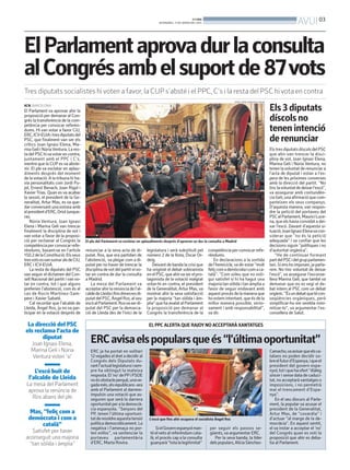 AVUI 03

BONDIA
DIVENDRES, 17 DE GENER DEL 2014

El Parlament aprova dur la consulta
al Congrés amb el suport de 87vots
Tres diputats socialistes hi voten a favor, la CUP s’absté i el PPC, C’s i la resta del PSC hi vota en contra
FOTOS: PERE FRANCESCH (ACN)

ACN. BARCELONA

El Parlament va aprovar ahir la
proposició per demanar al Congrés la transferència de la competència per convocar referèndums. Hi van votar a favor CiU,
ERC, ICV-EUiA i tres diputats del
PSC, que finalment van ser els
crítics Joan Ignasi Elena, Marina Geli i Núria Ventura. La resta del PSC hi va votar en contra,
juntament amb el PPC i C’s,
mentre que la CUP es va abstenir. El ple va esclatar en aplaudiments després del moment
de la votació. A la tribuna hi havia personalitats com Jordi Pujol, Ernest Benach, Joan Rigol i
Xavier Trias. Quan es va acabar
la sessió, el president de la Generalitat, Artur Mas, es va quedar conversant una estona amb
el president d’ERC, Oriol Junqueras.
Núria Ventura, Joan Ignasi
Elena i Marina Geli van trencar
finalment la disciplina de vot i
van votar a favor de la proposició per reclamar al Congrés la
competència per convocar referèndums, basant-se en l’article
150.2 de la Constitució. Els seus
tresvots esvan sumar als de CiU,
ERC i ICV-EUiA.
La resta de diputats del PSC
van seguir el dictamen del Consell Nacional del partit i van votar en contra, tot i que alguns
preferien l’abstenció, com és el
cas de Rocío Martínez-Sampere i Xavier Sabaté.
Cal recordar que l’alcalde de
Lleida, Àngel Ros, ja no va participar en la votació després de

La direcció del PSC
els reclama l’acta de
diputat
Joan Ignasi Elena,
Marina Geli i Núria
Ventura voten ‘sí’

L’escó buit de
l’alcalde de Lleida
La mesa del Parlament
aprova la renúncia de
Ros abans del ple

Mas, “feliç com a
demòcrata i com a
català”
Satisfet per haver
aconseguit una majoria
“tan sòlida i àmplia”

El ple del Parlament va esclatar en aplaudiments després d’aprovar-se dur la consulta a Madrid

renunciar a la seva acta de diputat. Ros, que era partidari de
l’abstenció, va plegar com a diputat per no haver de trencar la
disciplina de vot del partit ni votar en contra de dur la consulta
a Madrid.
La mesa del Parlament va
acceptar ahir la renúncia de l’alcalde de Lleida i fins dimecres diputat del PSC, Àngel Ros, al seu
escó al Parlament. Rosva ser diputat del PSC per la demarcació de Lleida des de l’inici de la

legislatura i serà substituït pel
número 2 de la llista, Òscar Ordeig.
Deixant de banda la crisi que
ha originat el debat sobiranista
en el PSC, que ahir va ser el protagonista de la votació malgrat
votar-hi en contra, el president
de la Generalitat, Artur Mas, va
mostrar ahir la seva satisfacció
per la majoria “tan sòlida i àmplia” que ha avalat al Parlament
la proposició per demanar al
Congrés la transferència de la

competència per convocar referèndums.
En declaracions a la sortida
de l’hemicicle, va dir estar “molt
feliç com a demòcrata i com a català”. “Com voleu que no estigui satisfet si hi ha hagut una
majoria tan sòlida i tan àmplia a
favor de seguir endavant amb
aquest procés de la manera que
ho estem intentant, que és de la
millor manera possible, seriosament i amb responsabilitat”,
va dir.

Els 3 diputats
díscols no
tenen intenció
de renunciar
Els tres diputats díscols del PSC
que ahir van trencar la disciplina de vot, Joan Ignasi Elena,
Marina Geli i Núria Ventura, no
tenen la voluntat de renunciar a
l’acta de diputat i estan a l’espera de les pròximes converses
amb la direcció del partit. “No
tinc lavoluntat de deixar l’escó”,
va assegurar amb contundència Geli, una afirmació que comparteixen els seus companys.
D’aquesta manera, van respondre la petició del portaveu del
PSC al Parlament, Maurici Lucena, que els havia convidat a deixar l’escó. Davant d’aquesta situació, Joan Ignasi Elenava considerar que “no és la petició
adequada” i va confiar que les
decisions siguin “polítiques i no
d’autoritat orgànica”.
“He de continuar formant
part del PSC i del grup parlamentari. Si ens ho imposen, ja parlarem. No tinc voluntat de deixar
l’escó”, va assegurar l’exconsellera Marina Geli, que també va
demanar que no es vegi el debat intern al PSC com un debat
orgànic. “És un debat que té conseqüències orgàniques, però
simplificar-ho em sembla minimitzar-lo”, va argumentar l’exconsellera de Salut.

EL PPC ALERTA QUE RAJOY NO ACCEPTARÀ XANTATGES

ERC avisa els populars que és “l’última oportunitat”
ERC ja ha portat en solitari
12 vegades el dret a decidir al
Congrés dels Diputats durant l’actual legislatura i sempre ha obtingut la mateixa
resposta. El ‘no’ de PP i PSOE
no és obstacle perquè, unavegada més, els republicans -ara
amb el Parlament al darrereimpulsin una votació que asseguren que serà la darrera
oportunitat per a la democràcia espanyola. “Senyors del
PP, tenen l’última oportunitat de resoldre aquesta tensió
política democràticament. La
negativa i l’amenaça no porten enlloc”, va sentenciar la
portaveu parlamentària
d’ERC, Marta Rovira.

L’escó que fins ahir ocupava el socialista Àngel Ros

Si el Govern espanyol manté el veto al referèndum català, el procés cap a la consulta
guanyarà “tota la legitimitat”

per seguir els passos següents, va argumentar ERC.
Per la seva banda, la líder
dels populars, Alícia Sánchez-

Camacho,va avisar que els catalans no poden decidir sobre el futur d’Espanya, i que el
president del govern espanyol, tot i que ha ofert “diàleg
sincer i sense data de caducitat, no acceptarà xantatges o
imposicions, i no permetrà
mai el trencament d’Espanya”.
En el seu discurs al Parlament, la popular va acusar el
president de la Generalitat,
Artur Mas, de “covardia” i
d’actuar “al marge de la democràcia”. En aquest sentit,
el va instar a acceptar el ‘no’
del Congrés quan es voti la
proposició que ahir es debatia al Parlament.

 