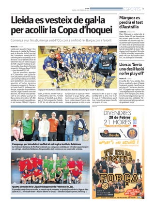 ESPORTS 11

BONDIA
DIJOUS, 27 DE FEBRER DEL 2014

Lleida esvesteix de gal·la
per acollir la Copa d’hoquei
Comença avui fins diumenge amb l’ICG com a amfitrió i el Barça com a favorit
LLEONARD DELSHAMS

REDACCIÓ. LLEIDA

Lleida serà a partir d’avui i fins
diumenge la capital de l’hoquei
amb la disputa de la Copa del
Rei, l’anomenat torneig del KO
o torneig de les sorpreses, on es
donaran cita al pavelló Onze de
Setembre els vuit millors equips
de l’OK Lliga en finalitzar la primeravolta. Avui obren el torneig
els partitsVoltregà-Reus (19.15)
i Liceu-Vendrell (21.30).
Tots els pronòstics apunten
al FC Barcelona com a gran favorit pel potencial del seu equip
i per la temporada que està fent,
però també totes les previsions
apunten al factor sorpresa
d’aquesta competició. Destaca
la il.lusió d’un ICG Software Lleida que, superats els problemes
a la OK Lliga i havent sortit del
descens,vol deixar-se la pell davant la seva afició. Guanyar el
Barça demà divendres (21.30)
sembla ser missió impossible però els homes d’Albert Folguera

Màrquez es
perdrà el test
d’Austràlia
AGÈNCIES. BARCELONA

Marc Màrquez va visitar ahir al
doctor Xavier Mir qui, després de
les proves practicades, li va
aconsellar no assumir cap risc i
no prendre part la semanavinent
en l’últim test de pretemporada
a Austràlia, per estar llest pel debut de Catar el 23 de març. “Òbviament estic decebut. No estar
a Phillip Island és lamentable,
però crec que és la millor decisió”, va assenyalar el lleidatà.

Llorca: ‘Seria
una desil·lusió
no fer play off’
REDACCIÓ. LLEIDA

L’equip de l’ICG Software Lleida debutarà demà divendres davant el gran favorit FC Barcelona.

volen, si més no,vendre molt cara l’hipotètica derrota. També
destaca el Vendrell, que defensarà el títol conquerit a Oviedo.
El CP Vic vol refer-se del revès

europeu que va suposar l’eliminació de la Copa de la CERS,
mentre que Liceu i Reus Deportiu es troben davant l’opció més
clara de guanyar un títol en una

temporada en la qual la Lliga
sembla tenir ja amo. I no és altre que el FC Barcelona, que li
treu 14 puntos al segon classificat que és el Liceu.
PUBLICITAT

Campanya per introduir el korfbal als col·legis e instituts lleidatans
La Federació Catalana de Korfbal ha iniciat una campanya a Lleida per introduir aquest esport
en col·legis e instituts lleidatans. Responsables dels centres es van reunir ahir a Lleida.

Quarta jornada de la Lliga de Bàsquet de la Federació ACELL
El pavelló Juanjo Garra va acollir, el passat cap de setmana, la quarta jornada de la Lliga de Bàsquet ACELL. Asvolcall-Down i Aspros lideren el Grup 2 i Salvador Seguí i Apromi, del Grup 1.

L’escolta del Força Lleida, Àlex
Llorca,va admetre que, si l’equip
finalment no pot classificar-se
pel play off “seria una desil·lusió”. El jugador va explicar que
“unavegada assolit el primer objectiu i te’n marques uns altres,
si no ho aconsegueixes si que estaríem una mica enfadats. Tot i
això, penso que la temporada serà igualment bona”.

 