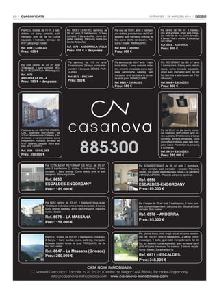 20

classificats

DivenDres, 7 De març Del 2014

Pis NOU, moblat, de 74 m2, 2 hab.
dobles, un bany complet, saló
menjador amb llar de foc, cuina
equipada i moblada, terrassa de
6 m2, pàrquing i traster.

Pis MOLT CÈNTRIC seminou de
95 m2 amb 3 habitacions, 1 bany
complet, 1 bany auxiliar, cuina tancada, safareig. Pàrquing inclòs (av.
Doctor Mitjavila).

Pis nou de 70 m2, amb 2 habitacions dobles, gran terrassa de 10 m2,
safareig, saló menjador amb llar de
foc, cuina oberta de disseny. Pàrquing i traster. ANIMALS NO.

Pis cèntric de 140 m2, 5 habitacions amb armaris, ampli saló menjador amb llar de foc, cuina tancada,
2 banys, 1 bany auxiliar, 2 pàrquings
i un traster.

Ref. 5899 – CANILLO

Ref. 6679 – ANdORRA LA veLLA

Ref. 6604 – ORdINO

Preu: 900 €

Preu: 450 €

Pis molt cèntric de 40 m2 amb
1 habitació, 1 bany complet. MOBLAT I EQUIPAT (av. Riberaygua).
Ref. 6673
ANdORRA LA veLLA

Preu: 350 € + despeses

Preu: 650 € + despeses

Pis seminou de 110 m2 amb
3 habitacions, 2 banys, cuina independent i terrassa. SENSE PÀRQUING!
Ref. 6672 – eNCAmP

Preu: 500 €

Preu: 600 €

Pis seminou de 60 m2 amb 1 habitació doble, 1 bany complet, rebedor, armaris encastats, cuina equipada semioberta, safareig, saló
menjador amb sortida a la terrassa molt gran. SEMIEQUIPAT.

Pis REFORMAT de 90 m2 amb
3 habitacions, 1 bany amb plat de
dutxa, cuina tancada equipada,
ampli saló menjador amb llar de
foc i sortida a la terrassa (av. Fiter
i Rossell).

Ref. 6668 – eSCALdeS

Ref. 6599 – eSCALdeS

Preu: 550 €

Pis situat en ple CENTRE COMERCIAL, totalment REFORMAT, de
112 m2, 4 habitacions (2 dobles, 2 individuals), 2 banys complets, cuina
independent moblada, terrassa de
4 m2, safareig, parquet. Bons acabats. SOL I VISTES.

Ref. 6664 – eSCALdeS

Preu: 350.000 €

Ref. 6683 – ANdORRA

885300

Preu: 550 €

Pis de 90 m2 en ple centre comercial totalment REFORMAT amb bones qualitats, 3 habitacions, 2 banys
complets, armaris encastats, cuina
gran office moblada, gran saló menjador, balcó. Possibilitat de pàrquing
a 50 metres.

Ref. 5841 – eSCALdeS

Preu: 295.000 €

Pis TOTALMENT REFORMAT DE NOU, de 80 m2,
amb 3 habitacions (2 dobles, 1 individual), 1 bany
complet, 1 bany auxiliar. Cuina oberta amb el saló
menjador. Pàrquing inclòs.

Pis SEMIREFORMAT de 60 m2 amb 2 dormitoris,
1 bany complet, saló menjador i rebedor. Pàrquing
GRAN. Sol i vistes espectaculars. Situat a la carretera
d’ENGOLASTERS. Plaça de pàrquing opcional.

Ref. 6652
eSCALdeS-eNgORdANy
Preu: 185.000 €

Ref. 6556
eSCALdeS-eNgORdANy
Preu: 89.000 €

Pis NOU cèntric de 83 m2, 1 habitació tipus suite,
1 habitació individual amb armaris encastats, 2 banys,
cuina oberta, safareig, ampli saló menjador, pàrquing
inclòs i traster.

Pis d’origen de 70 m2 amb 2 habitacions, 1 bany complet, cuina independent i pàrquing box. Situat a Ciutat
de Valls. Sol i vistes.

Ref. 6678 – LA mASSANA
Preu: 158.000 €

Pis NOU, dúplex, de 107 m², 3 habitacions (3 dobles),
2 banys, 1 bany auxiliar, cuina, safareig, menjador,
terrassa, traster, terres de gres, PÀRQUING, llar de
foc. Sol i vistes.

Ref. 6647 – La massana (Oriosos)
Preu: 280.000 €

Ref. 6578 – ANdORRA
Preu: 95.000 €

Pis, planta baixa, molt ampli, situat en zona residencial, de 192 m2, amb 5 habitacions, 3 banys (hidromassatge), 1 suite, gran saló menjador amb llar de
foc, tot exterior, cuina equipada, gran terrassa i jardí
(190 m2) amb barbacoa. Tot exterior. 2 places de pàrquing i traster. Zona tranquil·la.

Ref. 6671 – eSCALdeS.
Preu: 348.000 €

CASA NOVA IMMOBILIÀRIA
C/ Manuel Cerqueda i Escaler, n. 6, 2n 2a (Centre de Negoci ANDBANK), Escaldes-Engordany.
info@casanova-inmobiliaria.com · www.casanova-inmobiliaria.com

 