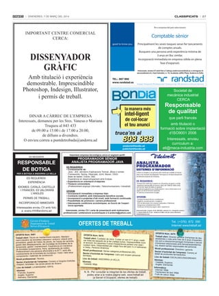 classificats

DivenDres, 7 De març Del 2014

27

Per a empresa del país seleccionem:

IMPORTANT CENTRE COMERCIAL
CERCA:

Comptable sènior
Principalment les seves tasques seran fer tancaments
de comptes anuals.
Busquem una persona amb experiència mínima de
3 anys en lloc similar.
Incorporació immediata en empresa sòlida en plena
fase d’expansió.

DissenyaDor
gràfic
Amb titulació i experiència
demostrable. Imprescindible
Photoshop, Indesign, Illustrator,
i permís de treball.

Interessats, envieu CV amb foto a l’adreça andorra@randstad.es o entregueu-lo
personalment al c/ Sant Salvador, n. 10, 3a planta, edifici Plaza, Andorra la Vella.

TEL.: 807 890
www.randstad.es

Societat de
mecànica industrial
CERCA

la manera més
DINAR A CÀRREC DE L’EMPRESA
Interessats, demaneu per les Sres. Vanesa o Mariana
Truqueu al 843 433
de 09.00 a 15.00 i de 17.00 a 20.00,
de dilluns a divendres.
O envieu correu a puntdetrobada@andorra.ad

intel·ligent

de col·locar
el teu anunci

truca’ns al

808 888
producte@bondia.ad
publicitat@bondia.ad

ES NECESSITA

Responsable
de botiga
peR a botiga a andoRRa la Vella

ES REQUEREIX:
EXPERIÈNCIA
IDIOMES: CATALÀ, CASTELLÀ
I FRANCÈS. ES VALORARÀ
L’ANGLÈS
PERMÍS DE TREBALL
INCORPORACIÓ IMMEDIATA
Interessades envieu CV amb foto
a: avara.rrhh@andorra.ad

que parli francès
amb titulació o
formació sobre implantació
d’ISO9001 2008
Interessats, envieu
currículum a:
eli@meca-industria.com

Important empresa tecnològica cerca el següent perfil:

PROGRAMADOR SÈNIOR
ANALISTA PROGRAMADOR JAVA

ES REQUEREIX:
• Coneixements de:
Java - JEE, servidors d’aplicacions Tomcat, JBoss o similar.
Frameworks: Spring, Hibernate, JUnit, Maven, OSGI.
Base de dades: Oracle, DB2.
Experiència en desenvolupament amb Eclipse.
• Experiència en orientació d’objectes
• Titulació universitària
(Preferentment enginyer informàtic / Telecomunicacions / Industrial)
OFERIM:
• Incorporació immediata a empresa líder.
• Contracte indefinit, amb interessants beneficis socials.
• Incorporació a projectes d’alt nivell, amb formació continuada.
• Possibilitats de promoció i carrera professional.
• Interessants condicions econòmiques, en funció de l’experiència aportada.
Interessats, envieu CV i carta de presentació amb motivacions
professionals i pretensions econòmiques a it.andorra@yahoo.com.

Govern d'Andorra
Departament de Treball
Servei d'Ocupació
OFERTA Núm. 8481
nic. ManteniTreball ofert: Tècnic en manteniment mecà
ó amb
mecànic de bicicletes (descens i enduro): relaci
mentes,
gestió de l’estoc de peces, de l’equip de carrer
proveïdors,
açaments, del muntatge de bicicletes de la
gestió dels despl
en mecànica
temporada, gestió i manteniment. Experiència
de rodes).
de bicicletes (suspensions, frens, ajustaments amb alts
BTT i
Preferentment una persona aficionada a la
moto i dels seus
coneixements de la bicicleta de muntanya /
components i materials de construcció.

Nivell professional: Tècnics.
l’engròs d’articles
Sector d’activitat de l’empresa: Comerç a
vi.
d’esport, bicicletes i les seves peces de recan
ANA / ERTS.
Lloc de treball: LA MASS
Idiomes:
· Francès: Superior.
· Anglès: Superior.
· Alemany: Elemental.

Responsable
de qualitat

OFERTES DE TREBALL
OFERTA Núm. 8478
Treball ofert: Cuidador de nen
s. Cuidar un nen d’11 anys i real
zar totes les tasques de la llar
(neteja-cuina). Imprescindible itviur
al domicili. Es requereix 5 any
s d’experiència portant una casa e
cuidant nens. Disponibilitat per
i
viatjar fora del país 3 o 4 setm
a l’estiu. Persona dinàmica.
anes
Nivell professional: Sense cate
goria professional (00).
Sector d’activitat de l’empres
a: Llars que ocupen personal
domèstic.
Lloc de treball: ANDORRA LA
VELLA.
Idiomes:
· Castellà: Mitjà.

N. B.: Per consultar la integritat de les ofertes de treball,
podeu anar a la nostra pàgina web, www.treball.ad
(a Servei d’Ocupació, ofertes de treball).

Tel. ( +376) 872 090
Internet www.treball.ad
:
OFERTA Núm. 8475
Treball ofert: Director general
d’empresa de deu
assalariats o més amb més de
5 anys d’experiència com a director/encarregat
d’em
d’empresa relacionada amb farm presa o secció
cia, essent també responsable àcia/parafarmàdel personal.
Nivell professional: Director
s i gerents.
Sector d’activitat de l’empres
a:
detall de productes farmacèutics Comerç al
.
Lloc de treball: ESCALDESENGORDANY.
Idiomes:
· Castellà: Superior.
· Anglès: Elemental.
Informàtica:
· Internet: Mitjà.
· Tractament de text: Mitjà.
· Fulls de càlcul: Mitjà.

 