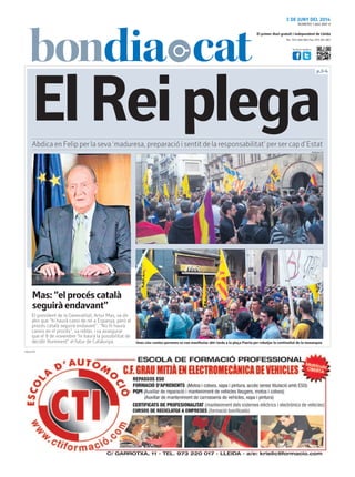 Tel.: 973 260 065 Fax: 973 261 067
El primer diari gratuït i independent de Lleida
Visita’ns també a:
3 DE JUNY DEL 2014
p.3-4
PUBLICITAT
NÚMERO 1.902 ANY 9
Unes cinc-centes persones es van manifestar ahir tarda a la plaça Paeria per rebutjar la continuïtat de la monarquia
El president de la Generalitat, Artur Mas, va dir
ahir que “hi haurà canvi de rei a Espanya, però el
procés català seguirà endavant”. “No hi haurà
canvis en el procés”, va reblar, i va assegurar
que el 9 de novembre “hi haurà la possibilitat de
decidir lliurement” el futur de Catalunya.
Mas:“elprocéscatalà
seguiràendavant”
ElReiplegaAbdica en Felip per la seva ‘maduresa, preparació i sentit de la responsabilitat’ per ser cap d’Estat
BONDIA.CAT
 