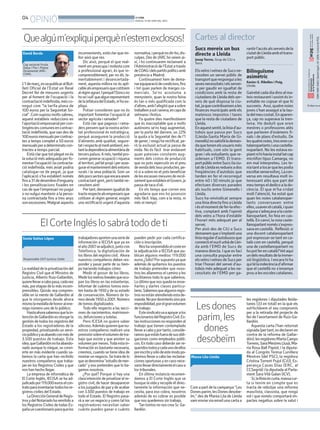 04
OPINIÓ BONDIA
DIJOUS, 19 DE JUNY DEL 2014
Cartes al director
L’1demarç,esvapublicaralBut-
lletí Oficial de l’Estat un Reial
Decret llei de mesures urgents
per al foment de l’ocupació i la
contractacióindefinida,mésco-
negut com “la tarifa plana de
100 euros per la Seguretat So-
cial”.Comsuposomoltssabreu,
aquest estableix reduccions en
l’aportacióempresarialpercon-
tingènciescomunesencontrac-
tació indefinida, quevan des de
100eurosmensualspercontrac-
tes a temps complet a 50 euros
mensualsperadeterminatscon-
tractes a temps parcial.
Estàclarquetotplegatnoés
lasoluciómésadequadaperfo-
mentarl’ocupacióilacontracta-
ció indefinida, més aviat podria
catalogar-se de pegat, ja que
l’aplicació s’ha establert només
finsa31dedesembred’enguany
i les penalitzacions fixades en
cas de que l’empresari no pugui
o novulgui mantenir a la perso-
na contractada fins a tres anys
sonexcessives.Malgrataquests
Comapartdelacampanya“Les
Donesparim,lesDonesdesobe-
ïm,” des de Marea Lila de Lleida
vam enviarvia email una carta a
inconvenients, està clar que mi-
llor això que res.
Dic això, perquè el que real-
ment em preocupa i molesta com
a professional agrari, és que in-
comprensiblement, per no dir, la-
mentablement i desencertada-
ment, aquesta millora no és apli-
cablealsempresarisquecotitzem
alrègimagrari.Iperquè?Doncsno
hoseivull quealgunrepresentant
delaJefaturadelEstado,m’hoex-
pliqui.
Potser consideren que no és
important fomentar l’ocupació al
sector agrícola i ramader?
Està clar que pagesos i rama-
ders pensem que la nostra activi-
tat professional és estratègica,
perquè assegurem la producció
d’aliments amb qualitat, segure-
tatirespectealmediambient,evi-
tantladependènciaalimentàriade
tercerspaïsos.Amés,tambépro-
curemgenerarocupacióiriquesa
alterritori,pelbépropiiperasse-
gurarelmantenimentdelsentorns
rurals i la seva població. Som un
delspocssectorsqueencaraanem
contractant gent, però també ne-
cessitem aire!
Pertant,demanemigualtatde
tracterespectealsempresarisque
cotitzen al règim general, exigim
una rectificació urgent d’aquesta
normativa,iperquènodir-ho,dis-
culpes. Des de JARC ho veiem ai-
xí, i ho continuarem reclamant a
l’Administraciódel’Estatatravés
deCOAGidelspartitspolíticsamb
presència a Madrid.
Contínuament hem de dema-
narequiparaciódecondicions,fins
i tot quan parlem de marges co-
mercials. Se’ns acostuma a
menystenir, quan la nostra feina
és tan o més qualificada com la
d’altres,ambl’afegitóqueasobre
treballemasoliserena,encapsde
setmana i festius.
Fa quatre dies manifestàvem
que és inacceptable que a molts
autònoms se’ns hagi augmentat,
per la porta del darrere, un 22%
la quota a la Seguretat des de l’1
degener,iningúharectificat,pe-
rò la exclusió actual ja passa de
mida. No és fàcil tirar endavant
quan pateixes constants aug-
ments dels costos de producció
que no pots repercutir en el preu
devendadelsteusproductes,pe-
rò si a sobre no et pots beneficiar
delesescassesmesuresderecol-
zamentqueestableixelGovern,ja
passa de taca d’oli.
En els temps que corren ens
agradaria que ens ho posessin
més fàcil. Vaja, com a la resta, ni
més ni menys!
Quealgúm’expliquiperquèn’estemexclosos!
Marea Lila-Lleida
Larealidaddelaprivatizacióndel
Registro Civil que el Ministro de
Justicia, Alberto Ruiz-Gallardón,
quierellevaracabopasa,cadavez
más,poretapasdelomásincom-
prensibles. Quizás sea compren-
sible en la mente de Gallardón al
que le otorgamos desde ahora
mismolamedalladehonoralene-
migo número uno de lo público.
Hastaahorasabemosquelain-
tencióndeGallardónesotorgarla
gestión de todos los registros del
Estado a los registradores de la
propiedad, privatizando un servi-
ciopúblicoyacabandoconmásde
3.500 puestos de trabajo. Esta
idea,queGallardónnohaabando-
nado aunque lo niegue, se convi-
erte en más evidente cuando sa-
bemos la carta que han recibido
nuestros compañeros que traba-
jan en los Registros Civiles y que
nos han hecho llegar.
La empresa de informática de
El Corte Inglés, IECISA se ha ad-
judicadopor119.000euroselcon-
tratoparainventariartodoslosre-
gistros civiles del Estado.
LaDirecciónGeneraldeRegis-
trosydelNotariadoharemitidoa
los Registros Civiles de todas Es-
pañauncuestionarioparaquelos
trabajadoresaportenunaseriede
información a IECISA que ya en
elaño2007seadjudicó,juntocon
Telefónica, la digitalizacíón de
los libros del registro civil. Ahora
nuestros compañeros deben res-
ponder y pasar parte de su tiem-
po haciendo trabajos cómo:
Medir el grosor de los libros.
Medirlosmetroslinealesqueocu-
pan los libros en las estanterías.
Informar de cuántos tomos exis-
ten hasta de 1950 y de su estado
de conservación. Número de to-
mos desde 1950 a 2001. Número
de tomos digitalizados
Todo ello respecto a las secci-
ones de nacimientos, matrimoni-
os, defuncionesytutelas.
Pero ICESA no quiere saber
sóloeso.Ademásquierenquenu-
estros compañeros realicen una
previsiónsobreelvolumendetra-
bajo que existe y que anoten su
volumenpormeses.Todaestain-
formación es bastante necesaria,
creemos, cuando se tiene idea de
montar un negocio. Se trata de lo
quesedenomina“estudiodemer-
cado” y eso pretenden que lo ha-
gamos nosotros.
¿Por qué? Porque sí hay una
claraintencióndeprivatizarelre-
gistro civil, de hacer desaparecer
a los juzgados de pazyde acabar
con 3.500 puestos de trabajo en
todo el Estado. El Registro pasa-
rá a ser un negocioycomo tal los
registradores necesitan saber
cuánto puedes ganar o cuánto
pueden pedir por cada certifica-
ción o inscripción.
Noshasorprendidoelcosteen
la adjudicación a IECISA que pu-
blican algunos medios: 119.000
euros¿Sólo?Porsupuestoyaque
además de quitarnos los puestos
de trabajo pretenden que noso-
tros les allanemos el caminoyles
facilitamos todo lo que sabemos.
Loúltimoquenosquedaesense-
ñarles y darles clases particu-
lares.Sabemosquealgunosregis-
trosnoestánatendiendoestade-
manda.Nopordesinteréssinopor
imposibilidad,porelgranvolumen
de trabajo.
Estesindicatovaaapoyaralos
funcionariosdelRegistroCivil.Es-
tasinstruccionesnorespondenal
trabajo que tienen contemplado
llevaracaboyportanto,conside-
ramosqueestánfueradesusobli-
gaciones como empleados públi-
cos. En todo caso deberán ser re-
queridostodosycadaunodeellos
porescritoysólodeestemodopo-
dremos llevar a cabo las reclama-
ciones oportunasyen caso nece-
sariollevardirectamenteelcasoa
los tribunales.
En última instancia recomen-
damos a El Corte Inglés que se
busque la vida y recopile él direc-
tamente la información que ne-
cesita, para eso cobra, nosotros
además de no cobrar es posible
que nos quedemos sin trabajo.
Tan tontos no nos crea Sr. Ga-
llardón.
Responsable UGT-Justicia Lleida
Sonia Gatius López
David Borda
Cap sectorial Fruita
Dolça i Flor i Planta
Ornamental JARC-
COAG.
les regidores i diputades lleida-
tanes (33 en total) en la què els
sol•licitàvem el seu compromís
per a la retirada del projecte de
llei de l’avortament de Ruiz-Ga-
llardón.
Aquesta carta l’han retornat
signada(pertant,esdeclarenen
contra de la reforma de Gallar-
dón):lesregidoresMartaCamps
Torrens,SaraMestresLlusà,Ma-
ria Rosa Ball Papiol, i la diputa-
da al Congrès Teresa Cunillera
Mestres (del PSC), la regidora
CristinaTorrent Pujol (CiU), Es-
perança Casas Díaz (ERC, al
CCSegrià)iladiputadaalParla-
ment SaraVilà Galan (ICV).
Sí,lallistaéscurta,massacur-
ta si tenim en compte que es
tracta de rebutjar una reforma
masclista, classista, que ningú
vol i que només comportarà im-
pactes negatius sobre la salut i
Sucs mereix un bus
directe a Lleida
Josep Torres. Grup de CiU a
Sucs.
ElsveïnsiveïnesdeSucsne-
cessiten un servei públic de
transportqueresponguiales
sevesnecessitatsielsservei-
xi per gaudir en igualtat de
condicions amb la resta de
ciutadansdeLleidadelsser-
veis de què disposa la ciu-
tat,jaquecontribueixenales
finances municipals amb els
mateixos impostos i taxes
que la resta de ciutadans de
Lleida.
Enaquestsentit,lalíniad’au-
tobús que passa per Sucs
(Lleida-Santa Maria de Gi-
menells)nosatisfàlademan-
daquetenenelsusuarismés
habituals, com són la gent
gran i els estudiants que re-
sideixen a l’EMD. El trans-
portpúblicentreSucsilaciu-
tatdeLleidaesredueixados
freqüències d’autobús que
tarden en fer el recorregut
entre 40 i 50 minuts ja que
efectuen diverses parades
als nuclis entre Gimenells i
Lleida.
Sucs ha reivindicat sempre
unalíniadirectafinsaLleida
iéselmomentdefer-laefec-
tiva, comptant amb l’opinió
dels veïns a l’hora d’establir
l’horari més adequat per al
servei.
Per això des de CiU a Sucs
demanemques’implantiuna
líniaregulard’autobusosque
connectielnucliurbàdeLlei-
da amb l’EMD de Sucs de
manera directa. I que es faci
una consulta popular entre
elsveïnsiveïnesdeSucsper
triar l’horari del servei d’au-
tobús més adequat a les ne-
cessitats de l’EMD per ga-
rantirl’accésalsserveisdela
ciutatdeLleidaambeltrans-
port públic.
Bilinguïsme
asimètric
Xavier-S. Ribelles i Puig.
Lleida.
Gairebécadadiadinoalma-
teixrestaurantisovintésin-
evitable no copsar el que hi
succeeix. Avui,quatrenoies
joves s’han assegut a la tau-
ladelmeucostat.Enaparen-
ça, cap no superava la tren-
tena. He deduït que eren
mestres o professores atès
que parlaven d’exàmens fi-
nals i de plans d’estudis. De
lesquatrenoies,treserenca-
talanoparlantsiunacastella-
noparlant. No les estava es-
piantnihihaviainstal·latcap
micròfon tipus Camarga, no
em mal interpreteu. Les te-
niatantatocarquelespodia
escoltarsenseesforç.Lacon-
versa em resultava molt in-
teressant atès que part del
meutempseldedicoalado-
cència. El que m’ha cridat
molt l’atenció, ha estat que
quan les noies catalanopar-
lants conversaven entre
elles,usavenelcatalà,iquan
algunas’adreçavaalacaste-
llanoparlant, ho feia en cas-
tellà. En canvi, la noia caste-
llanoparlantnoméss’expres-
savaencastellà. Reflexió:si
una docent catalanoparlant
pot expressar-se tant en ca-
talà com en castellà, perquè
una de castellanoparlant no
hopotferencatalà?Vetaquí
undelsresultatsdelaimmer-
sió lingüística. I encara hi ha
quitélaindecènciad’afirmar
que el castellà no s’ensenya
proualesescolescatalanes.
ElCorteIngléslosabrátododeti
Lesdones
parim,les
dones
desobeïm
ISBN1886-6883.DipòsitlegalL-61-2006.ControldePGD.
El diari no es
 