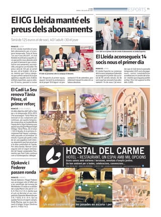 BONDIA
DIJOUS, 3 DE JULIOL DEL 2014
11
ESPORTS
PUBLICITAT
ElCadíLaSeu
renovaTània
Pérez,el
primerreforç
REDACCIÓ. LA SEU D’URGELL
UndelsobjectiusdelCadíLaSeu
per a la temporada 2014-2015
s’ha aconseguit.Tània Pérez ha
renovat el seu compromís per
continuar, per quarta tempora-
daconsecutiva,enlaplantillade
l’equipdelaLligaFemeninaque
aquestanydirigiràMiguelÁngel
Ortega.Tània Pérez, de 22 anys
i 1,83 d’alçada, és la primera in-
corporaciódel’equip.Latempo-
rada passada va promediar 23
minutsi5puntsperpartit,amés
de ser una jugadora molt inten-
sa,argumentsquehanpesatper
a la seva continuïtat en l’equip.
Per altra banda, Bernat Canut
seguirà sent el segon entrena-
dor de l’equip i preparador físic,
mentre que Xavi Calm continua
com a fisioterapeuta i delegat.
Djokovici
Federer
passenronda
REDACCIÓ. LONDRES
NovakDjokoviciRogerFederer
van aconseguir ahir el billet per
a les semifinals del torneig de
Wimbledon.Elserbiesvadesfer
delcroataMarinCilicper6-1,3-
6, 6-7(4), 6-2 i 6-2, mentre que
el suís va derrotar al seu com-
patriotaStanislasWawrinkaper
3-6, 7-6(5), 6-4 i 6-4. Qui va
quedarforaeselvigentcampió,
Andy Murray, que va caure da-
vant el búlgar Grigor Dimitrov
per 6-1,7-6(4) i 6-2.
REDACCIÓ. LLEIDA
El ICG Lleida mantidrà el preu
dels abonaments per a la pro-
pera temporada. Sota el lema
‘Un soci+una afició!!!’, el club
lleidatàincentivaràaaquellsso-
cisqueportinnousabonatsamb
un pack d’animació que consis-
tirà en una samarreta, una mot-
xilla,unagorraiunmocador.Els
preus serà de 125 per al carnet
de soci, 40 el d’adult i 30 el jo-
ve, mentre que l’única catego-
riaquesofreixvariacióéslaque
aglutina a aquells socis d’altres
entitatsesportives,queesredu-
eix 10 euros, passant a costar
ElICG Lleidamantéels
preusdelsabonaments
Serà de 125 euros el de soci, 40 l’adult i 30 el jove
El club va presentar ahir la campaya d’abonats.
30. Respecte al primer equip,
aquest iniciarà la pretempora-
da el proper 18 d’agost i es pre-
sentarà el 10 de setembre, pos-
siblementdavantlaseleccióca-
talana absoluta.
REDACCIÓ. LLEIDA
El Lleida Esportiu va començar
ahirlasevacampanyad’abonats
aconseguintelprimerdiaunto-
tal de 76 carnets venuts, 62 de
socisquehanrenovatelseuabo-
nament i 14 de nous. Cal recor-
dar que el club tenia la passada
temporada2.625socisdepaga-
ment –sense comptabilitzar
acreditacionsnicarnetsdelaba-
se–mentrequeenguanypretén
arribarifinsitotsuperarlaxifra
dels 3.000.
ElLleidaaconsegueix14
socisnouselprimerdia
Cues ahir en el primer dia de venda d’abonaments al Lleida Esportiu.
LLEIDA ESPORTIU
 