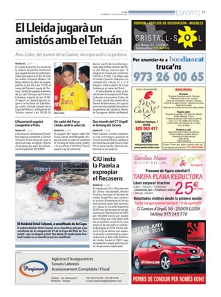 BONDIA
DIVENDRES, 11 DE JULIOL DEL 2014
11
ESPORTS
PUBLICITAT
EllleidatàOriolColomé,asemifinalsdelaCopa
El palista lleidatà Oriol Colomé esva classificar ahir per a les
semifinals de la categoria de K1 de la Copa del Món de ‘fre-
estyle’, que es disputa a Sort fins demà. El català Quim Fon-
tané també es va classificar per les semifinals.
VICTOR BIGAS
REDACCIÓ. LLEIDA
El Lleida Esportiu ha anunciat
la relació de partits amistosos
que jugarà durant la pretempo-
rada, que arrenca el dia 16 sota
les ordres d’Imanol Idiakez. Els
blaus obriran la sèrie de quatre
partits el dia 26 a les 19.00 al
camp delTamarit, equip deTer-
cera,ieldia30jugaranalterreny
de joc del Tàrrega, de Primera
Catalana, a partir de les 19.00.
A l’agost, el Lleida Esportiu ju-
garà a la localitat de Sabiñáni-
go contra l’actual campió de la
LligadelMarroc,elMoghrebde
Tetuán, també a les 19.00. El
darrer partit de la pretempo-
rada serà al Mini davant del fili-
al del Barça, previst pel 13
d’agost en horari per confirmar
(20.00 o 21.00). Cal afegir que
el Lleida Esportiu debutarà en
competició oficial el 2 o 3
d’agost, amb el partit de Copa
Catalunya al camp de l’Ascó.
D’altra banda, el club va fer
oficialahirlaincorporaciód’Àlex
Cobo per a la porteria. Cobo, de
19 anys, prové del juvenil de la
DammdeBarcelona,totiquela
sevaformaciótambéhaestaten
lespedreresdeSantboià,Nàstic
deTarragonaiAtlèticdeMadrid.
L’Associacióseguirà
competintaPlata
REDACCIÓ. LLEIDA
L’AssociacióLleidatanad’Hand-
bol seguirà competint a Divisió
d’Honor Plata després que la
directiva hagi acceptat l’oferta
d’una plaça per part de la Fede-
ració Espanyola (RFEBM).
UncadetdelForça
Lleida,amblaselecció
REDACCIÓ. LLEIDA
El jugador de l’equip cadet del
ForçaLleida,JordiBergadà,dis-
putarà amb la selecció catalana
elTorneig de Seleccions Cadets
a la localitat d’Utrillas (Terol)
aquest cap de setmana.
DostriomfsdelCT Urgell
altorneigdel Sícoris
REDACCIÓ. LLEIDA
Raúl Galiano i Llorenç Lladono-
sa van aconseguir guanyar al
CircuitJuvenild’Estiu,celebrata
lesinstal·lacionsdelSícorisClub.
Per la seva banda, Gemma Lla-
donosa va ser segona.
CiUinsta
laPaeriaa
expropiar
elRecasens
REDACCIÓ. LLEIDA
ElregidordeCiUal’Ajuntament
de Lleida i alcaldable, Antoni
Postius, ha exigit a l’alcalde de
Lleida, Àngel Ros, que comenci
el procés d’expropiació de les
dos terceres parts dels terrenys
on s’ubica la Societat Esportiva
AEM (unatercerapartvaserad-
quiridaperl’Ajuntamental2005
per 105.000 euros) per acabar
amb el litigi que s’ha obert amb
els propietaris arran de la seva
intenció de rescindir el contrac-
tedelloguerel2016.Fatresme-
sos CiU java alertar que aques-
tasituaciócomprometlasuper-
vivènciad’undelsclubshistòrics
de Lleida, fundat el 1925 i que
actualmentcomptaambmigmi-
ler de persones implicades.
ElLleidajugaràun
amistósambelTetuán
Àlex Cobo, del juvenil de la Damm, incorporació a la porteria
Àlex Cobo.
 