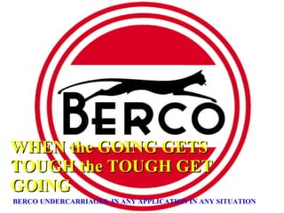 WHEN the GOING GETS TOUGH the TOUGH GET GOING BERCO UNDERCARRIAGES, IN ANY APPLICATION IN ANY SITUATION 