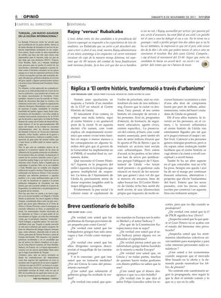 6         opinió                                                                                                                                       dimarts 8 de novembre de 2011

caRtEs al diREctoR                                         EditoRial

                                                          Rajoy ‘versus’ Rubalcaba                                                       si un no vol, i Rajoy, aconsellat per activa i per passiva pel
    turquía, ¿un nuevo jugador
    en la escena internacional?
                                                                                                                                         seu cercle d’assessors, ha estat fidel al seu estil i en gairebé
                                                          L’únic debat entre els dos candidats a la presidència del                      tot el cara a cara ha defugit el cos a cos. No hi tenia res a
    La llamada Primavera árabe ha servido para            Govern espanyol va respondre a les expectatives de tots els                    guanyar i molt a perdre perquè tots dos saben que si no hi
    que la población de los países árabes, hartos ya
    de tantas décadas de dictadura al servicio de po-     analistes: un Rubalcaba que va sortir a pit descobert ata-                     ha un daltabaix, la impressió és que tot el peix està venut
    tencias imperialistas extranjeras en sus respec-      cant a tort i a dret el seu rival, mentre Rajoy administrava                   des de fa dies i els vots que poden moure el cara a cara no
    tivos países, hayan creído en unas expectativas
    de cambio que hace tan sólo unos meses eran           el seu teòric avantatge a les enquestes i al carrer intentant                  canviaran el resultat. Res dels casos Gürtel, Campeón...
    impensables para la mayoría, toda vez que no          encaixar els cops de la manera menys dolorosa, tot espe-                       i cap al·lusió al moviment del 15-M. Segur que entre els
    hay duda que esas potencias (EEUU, Francia,
    Gran Bretaña, Italia, etc.) intentan teledirigir      rant que els 90 minuts del combat de boxa finalitzessin                        candidats hi havia un acord tàcit -no escrit i no
    esos procesos para no perder el control de sus        amb mínimes ferides. Ja és ben cert que dos no es barallen                     parlat- dels temes que no s’havien de tocar.
    neocolonias y pretenden equiparar a quienes lu-
    chan contra el dominio extranjero en sus países
    aunque no se trate de regímenes perfectos (Libia
    o Siria) con aquellos que han sido sostenidos du-
    rante décadas por gobiernos déspotas al servicio       opinió
    del gran capital y algunos pertenecientes incluso
    a la democrática Internacional Socialista (Túnez
    o Egipto).
    No obstante, ya han aparecido las contradiccio-
    nes que ya se están produciendo en el seno de los
                                                             Rèplica a ‘El centre històric, transformació a través d’urbanisme’
    nuevos gobiernos y que pueden dar al traste con          josep presseguer i gené / segon tinent d’alcalde. regidor del centre històric de lleida
    los planes neocoloniales de Occidente. Como
    ejemplos, tenemos lo que ha ocurrido en Túnez,
    donde las elecciones han dado la victoria a los
                                                                Només unes aportacions en                       l’ordre de prioritats, sinó no s’en-           cursos humans i econòmics a més
    islamistas moderados; en Egipto la organización          resposta a l’article d’un membre                   tendrien els més de tres milions i             d’una alta dosi de compromís
    islámica Hermanos Musulmanes está a un paso              de la CUP en relació al Centre                     mig d’euros que la ciutat va des-              humà per part de tothom, admi-
    de acariciar el poder, sumándole la creciente
    hostilidad del pueblo egipcio hacia Israel (alia-        Històric de Lleida.                                tinar, l’any passat, al seu centre             nistracions, veïns del barri i ciuta-
    do histórico de Occidente); o en Libia, donde la            El tancament d’un comerç és                     històric en concepte de serveis a              dans de Lleida en general.
    criminal intervención humanitaria de la OTAN
    que ha devuelto a aquel país a la Edad de Piedra
                                                             sempre una mala notícia, sigui                     les persones. Això és, programes                  Dit d’una altra manera, la in-
    después de contar con el índice de desarrollo hu-        al centre històric o en qualsevol                  d’atenció, de formació, de segui-              versió en les persones, en el co-
    mano número 55 de los aproximadamente 200                punt de la ciutat. Si en aquesta                   ment, educadors, agents cívics,                merç i la inversió urbanística
    países del mundo, no ha evitado los crecientes
    enfrentamientos entre las diversas facciones             decisió s’hi sumen, com vostè                      centres específics... La preserva-             al centre històric de Lleida van
    del llamado Gobierno de Transición (islamistas           explica, els reajustaments econò-                  ció del comerç al barri, com vostè             estretament lligades per tal que
    radicales, tribus locales, señores de la guerra e
    incluso mercenarios y mafiosos a sueldo), la des-
                                                             mics que estem vivint totes famí-                  mateix assenyala, però també els               se’n pugui extreure el major i mi-
    aparición de gran parte del arsenal militar que          lies en major o menor mesura o                     més de setze milions d’euros que               llor fruit. L’atenció a les persones
    a estas horas ya habrá caído en manos equivo-            les conseqüències en algunes fa-                   hi aporta el Pla de Barris i que es            genera sinèrgies positives, però si
    cadas, etc.
    Pero lo que será un verdadero motivo de in-              mílies dels girs que el govern de                  tradueix en accions tant socials               els espais estan endreçats també
    quietud es el posterior reparto de las áreas de          la Generalitat ha implementat en                   com urbanístiques. Però estem                  facilitem que el centre històric es
    influencia de las grandes potencias occidentales.
    En la misma Libia, por ejemplo, la disputa por el
                                                             el PIRMI, el resultat final és, cer-               d’acord, ni les pedres, ni les xifres          vagi obrint a la ciutat a nivell con-
    control de los recursos naturales como el gas o          tament, dolós.                                     ens han de servir per justificar-              ceptual i a nivell humà.
    el petróleo podría llegar a ser motivo de nuevas            Què necessita el Centre Histò-                  nos perquè l’obligació de l’Ajun-                 També hi ha un altre aspecte
    tensiones entre Francia, Italia y España (que ya
    explotaban el petróleo libio en la era Gaddafi)          ric? Aquesta és la pregunta del                    tament de Lleida ―ho tenim                     en el que coincidim: mai no n’hi
    y Gran Bretaña (que no contaba con ninguna               milió i aquesta és la pregunta que                 molt present― és gestionar cada                ha prou. Sempre ens queda i així
    refinería de su país) o incluso China (que ha des-
    embarcado con fuerza en África). Unos recursos
                                                             genera multiplicitat de respos-                    situació en funció de les necessi-             ha de ser el marge per continuar
    naturales que deberían pertenecer a aquellos             tes. La feina de l’Ajuntament de                   tats que generi i això vol dir que             buscant solucions, alternatives i
    pueblos y no a unas multinacionales que al fin           Lleida és, precisament, mirar de                   si minven els recursos, hem de                 projectes que elevin l’autoestima
    y al cabo no benefician ni siquiera a la propia
    población trabajadora de Occidente con más               donar respostes tangibles amb la                   saber buscar-los. El Centre Histò-             del barri. Entenc que les seves
    premio que una creciente subida en el precio de          major diligència possible.                         ric de Lleida, m’ho heu sentit dir             paraules, com les meves, estan
    la gasolina y la calefacción y sin participación en
    la gestión de los mismos.                                   Evidentment, la pau social i la                 molt sovint, té una idiosincràsia              escrites per construir i en aquesta
    Pero hay que tener en cuenta a un nuevo juga-            cohesió estan al capdamunt de                      pròpia que requereix de molts re-              línia ens trobarem sempre.
    dor en la escena mundial y en Magreb y Oriente
    Medio en particular. Ese nuevo jugador se llama
    Turquía, considerada ahora como un país emer-
    gente que ejerce gran influencia en el Norte de                                                                                                             cortes, pero que no dijo cuando se
    África y Oriente Próximo, como lo atestiguan su
    creciente influencia en Siria, su enemistad con
                                                          Breve cuestionario de bolsillo                                                                        produjeron?
    Israel, los mencionados triunfos electorales de       jordi vilaret vilar / lleida                                                                             ¿De verdad cree usted que la O
    los islamistas en Túnez o el gran poder de los
    musulmanes en Egipto, así como las continuadas                                                                                                              de PSOE significa hoy Obrero?
                                                             ¿De verdad cree usted que los                    nes mandan en Europa son la seño-
    visitas que el presidente islamista “moderado”,                                                                                                                ¿Sospecha usted que lo que quie-
    Tayib Erdogan, a aquellos países. No sería des-       problemas de Europa provienen de                    ra Merkel y el señor Sarkozy ?
                                                                                                                                                                re el Gran Dinero no es acabar con
    cabellado creer que Turquía se pueda convertir        un pequeño país como Grecia?                           ¿Por qué de la Constitución Eu-
    en una nueva potencia que quiera recuperar las                                                                                                              el estado del bienestar sino priva-
    áreas de influencia del antiguo Imperio otomano          ¿De verdad cree usted que los                    ropea nunca más se supo?
                                                                                                                                                                tizarlo?
    (que, como sabemos, abarcaba todo el norte de         trabajadores griegos han sido unos                     ¿De verdad cree usted que el se-
    África, gran parte de Oriente Próximo y parte de                                                                                                               ¿Sospecha usted que los senti-
                                                          vagos y han vivido como marque-                     ñor Sarkozy pensó alguna vez en
    Europa suroriental). Ello inquieta a las grandes
                                                          ses?                                                refundar el capitalismo?                          mientos identitarios colectivos sir-
    potencias occidentales y no es casualidad que
    por tal motivo los líderes cómplices en la gue-          ¿De verdad cree usted que los                       ¿De verdad piensa usted que un                 ven también para manipular y para
    rra de Libia (David Cameron, de Gran Bretaña;
                                                          altos dirigentes europeos desco-                    referéndum griego habría hundido                  colar intereses personales nada ro-
    Sarkozy, de Francia, etc.) se hayan apresurado a
    reunirse con las nuevas autoridades libias antes      nocían el maquillaje de las cuentas                 en la miseria a media Europa?                     mánticos ?
    que lo haga el presidente de Turquía.                 griegas?                                               ¿De verdad cree usted que, en                     ¿Cree usted a los economistas
    ¿Estamos, pues, ante un nuevo escenario en
    donde las contradicciones del imperialismo               Y si lo conocían: ¿por qué cree                  Grecia y en todas partes, muchos                  cuando aseguran que el mercado
    como fase superior del capitalismo en crisis se       usted que no tomaron medidas?                       de quienes hacen malas gestiones                  libre basado en la oferta y la de-
    acentúen ante la aparición de un nuevo jugador?                                                                                                             manda puede neutralizar los lob-
    ¿Será por eso que los EEUU ya tienen en su pun-
                                                          ¿Por ser Grecia la cuna del pensa-                  con dinero público no saben que lo
    to de mira a Irán y Siria con el beneplácito de las   miento racional?                                    son?                                              bies de presión?
    autoridades sionistas de Israel, toda vez que el         ¿Cree usted que solamente el                        ¿Cree usted que el dinero des-                    No conteste este cuestionario se-
    80% de la población de aquél país estén en con-
    tra de una eventual guerra contra esos países?        gobierno griego ha ocultado la ver-                 aparece o que va a otro bolsillo?                 gún la propaganda, sino según lo
                      toni yus piazuelo / tàrrega         dad?                                                   ¿De verdad cree lo que dice el                 que le dice el sentido común y lo
                                                             ¿De verdad cree usted, que quie-                 señor Felipe González sobre los re-               que ve y oye en la calle.
 