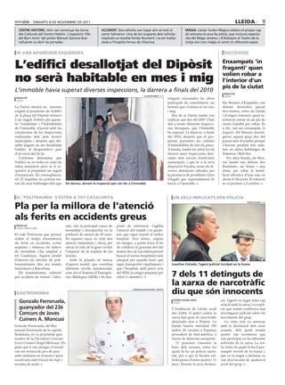 DiMArTS 8 DE nOVEMBrE DE 2011                                                                                                                                lleida               9
  centre històric. Ahir van començar les Jorna-                 accident. Dos vehicles van topar ahir al matí al                      màgia. Lleida Tardor Màgica celebra el proper cap
  des Culturals del Centre Històric. L’exposició ‘Olis          carrer Salmeron. Una de les ocupants dels vehicles                    de setmana la seva 4a edició, que inclourà especta-
  del Barri Antic’ del pintor Manuel Zamora Bue-                implicats va resultat ferida lleument i va ser traslla-               cles del Màgic Andreu i d’Alokayto al Teatre de la
  nafuente va obrir les jornades.                               dada a l’hospital Arnau de Vilanova.                                  Llotja així com màgia al carrer en diferents espais.


 hi van aparèixer esquerdes                                                                                                                                      successos


L’edifici desallotjat del Dipòsit                                                                                                                               enxampats ‘in
                                                                                                                                                                fraganti’ quan

no serà habitable en mes i mig                                                                                                                                  volien robar a
                                                                                                                                                                l’interior d’un
                                                                                                                                                                pis de la ciutat
L’immoble havia superat diverses inspeccions, la darrera a finals del 2010                                                                                       redacció
                                                                                                 salvador miret (acn)                                            lleida
 redacció                                                                                                                estiguin executades les obres
 lleida
                                                                                                                         principals de consolidació, un         Els Mossos d’Esquadra van
La Paeria emetrà un informe                                                                                              termini que s’estima en un mes         detenir divendres passat
exigint al propietari de l’edifici                                                                                       i mig.                                 tres homes, veïns de Lleida
de la plaça del Dipòsit número                                                                                               Des de la Paeria també van         i d’origen romanès, quan in-
2 un seguit d’obres per garan-                                                                                           explicar que des del 2007 s’han        tentaven entrar en un pis de
tir l’estabilitat i l’habitabilitat                                                                                      dut a terme diferents inspecci-        carrer Gandhi per robar. És
de l’immoble, d’acord amb les                                                                                            ons tècniques, que l’immoble           a dir, van ser enxampats in
conclusions de les inspeccions                                                                                           ha superat. La darrera, a finals       fraganti. Els Mossos investi-
realitzades ahir pels tècnics                                                                                            del 2010, després que el pro-          gaven aquest grup des del
municipals i després que dis-                                                                                            pietari presentés les cèdules          passat mes d’octubre perquè
sabte hagués de ser desallotjat                                                                                          d’habitabilitat de tots els pisos.     s’havien produït fets simi-
l’edifici al desprendre’s part                                                                                           A banda, també ha rebut en els         lars en altres habitatges de
d’un envà del 2a 2a.                                                                                                     darrers anys inspeccions deri-         Sidamon i Bell-lloc.
   L’informe determina que                                                                                               vades dels serveis d’activitats           Per altra banda, els Mos-
l’edifici no es troba en estat de                                                                                        municipals, i que té a la seva         sos també van detenir dos
ruïna imminent però se li re-                                                                                            disposició Fiscalia, arran de di-      lleidatans, un home i una
quereix al propietari un seguit                                                                                          verses denúncies rebudes per           dona, per robar la instal-
d’actuacions. En conseqüència,                                                                                           la presència de prostíbuls i bars      lació elèctrica d’una nau en
els 32 inquilins no podran tor-                                                                                          il·legals que suposadament hi          desús d’Alcarràs. El robatori
nar als seus habitatges fins que      els tècnics, durant la inspecció que van fer a l’immoble                           havia a l’immoble.                     es va produir a l’octubre.



el ‘politrauma’ s’estén a tot catalunya                                                                                      un dels implicats era policia

pla per la millora de l’atenció
                                                                                                                                                                                  roger segura (acn)




als ferits en accidents greus
 redacció                             rals, són la principal causa de      pitals de referència, s’agilita
 lleida / barcelona
                                      mortalitat i discapacitat en la      l’atenció del malalt i es garan-
El codi Politrauma que permet         població de menys de 45 anys.        teix que sigui tractat al millor
reduir el temps d’assistència         En aquests casos, és vital una       hospital. Així doncs, segons
als ferits en accidents, evitar       atenció immediata i eficaç per       els metges, a partir d’ara el fet
seqüeles i rebaixar els índexs        salvar la vida de la gent i evitar   de codificar la gravetat des del
de mortalitat s’ha ampliat a          l’impacte de la seqüela de les       mateix lloc de l’accident permet
tot Catalunya. Aquest model           lesions.                             buscar el centre hospitalari més
d’atenció als afectats de poli-          Amb la posada en marxa            adequat per aquella lesió; que
traumatismes fins ara només           d’aquest model, que coordina         sigui transportat ràpidament i                  Juanfran estrada, l’agent policial inculpat en la trama
funcionava a Barcelona.               diferents nivells assistencials,     que l’hospital, amb previ avís
   Els traumatismes, sobretot
per accident de trànsit i labo-
                                      com ara el Sistema d’Emergèn-
                                      cies Mèdiques (SEM) i els hos-
                                                                           del SEM, ja estigui preparat per
                                                                           rebre’l i atendre’l.                             7 dels 11 detinguts de
                                                                                                                            la xarxa de narcotràfic
 gastronomia
                                                                                       federació d’hostaleria / defoto

                                                                                                                            diu que són innocents
   gonzalo ferreruela,                                                                                                       roger segura (acn)                ció, l’agent va negar tenir cap
                                                                                                                             lleida
                                                                                                                                                               relació amb la xarxa i va expli-
   guanyador del 23è                                                                                                        L’Audiència de Lleida acull        car que només realitzava una
   concurs de Joves                                                                                                         des d’ahir el judici contra la     investigació policial sobre els
                                                                                                                            xarxa més gran de narcotràfic      moviments del grup.
   cuiners a. moncusí                                                                                                       detectada mai a Ponent. La            La vista oral va arrencar
Gonzalo Ferreruela, del Res-                                                                                                banda hauria introduït 250         amb la declaració dels onze
taurant Ferreruela de la capital                                                                                            quilos de cocaïna a Espanya        acusats, dels quals només
lleidatana, es va proclamar gua-                                                                                            procedent de Sud-amèrica, a        quatre van reconèixer que
nyador de la 23è edició Concurs                                                                                             través de diferents aeroports.     van participar en les diferents
Joves Cuiners Àngel Moncusí. Els                                                                                               11 persones s’asseuen al        activitats de la xarxa. La res-
plats que li van atorgar el triomf                                                                                          banc dels acusats, entre les       ta, entre els quals hi ha el pre-
van ser terrina de peu de porc                                                                                              quals hi ha un policia nacio-      sumpte cervell de la trama i,
amb samfaina en textures i pera                                                                                             nal, per a qui la fiscalia sol·    que es va negar a declarar, es
escalivada amb biscuit de tupí i                                                                                            licita penes d’entre quatre i 11   van desvinculat de qualsevol
escuma de mató.                                                                                                             anys. Durant la seva declara-      acció del grup.
 