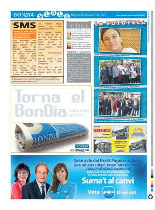 dijous 10 de novembre de 2011
                                                                                                                                                             Avui felicitem totes els ALmudenA




 SMS
  Envia’ns un correu amb la
                                           mis
                                           gracias
                                                   mejores
                                                        por
                                           siempre ahi tk mua
                                                              amigas
                                                                estar
                                                                                  F E R
                                                                                        FBOB U L L I R    L ’ O L L A

  teva opinió sobre qualsevol
                                           no     consigo      olvidar-
                                                                                          JOSEP MARIA PELEGRÍ
  qüestió que desitgis a:                  te i cada dia sin ti                           Agricultura licita actuacions
  agenda@bondia.cat                        es muy duro solo pi-                           per a la modernització del
                                           enso en nosotros la                      +     Canal de Pinyana.
 Kina     tecnologia        mes
 puntera k te aquest                       lluvia     parecen       la-                   IORGOS PAPANDREU
 pais,    sobretot      m        l         grimas    ke    salen    de                    Grècia tanca un govern
 fibra      optica,         KIN            mi      corazon.      Hasta              -     d’unitat, però sense arribar
                                                                                          a un consens pel president.
 ENGANY , sembla mes                       siempre
 una     de      tercemundis-
 ta. Internet va quan                      Ciao             marco.descansa
                                                                                                                          demà, la Clàudia fa 24 anys. mol
 li       peta,l        digital            en paz                                  L’Ajuntament de Lleida va                                                   tes felicitats!!!!!
 es      bloqueja          etc....                                                 presentar ahir la vetllada lite-
                                           no te olvido               y    sigo    rària dels Premis Lleida, que
 Aixo    si    a     final     d           pasando     las                horas    se celebrarà el 18 de novem-
 mes, t’ho cobren.
                                           contigo sed                             bre. Una de les grans novetats
 Este  sms     va   para                                                           d’enguany és l’indret on tindrà
 una   persona    maravi-                  Quin atur. El que hi                    lloc la gala, que serà l’Auditori
                                           ha es molt gos amb                      Enric Granados. I diem novetat,
 llosa   llamada    lidia                                                          perquè després de molts anys
 a la cual quiero un                       poques ganes de pen-                    a l’esmentat auditori, al 2010
 monton y es una de                        car                                     es va celebrar a la nova Llotja
                                                                                   de Lleida. Així, doncs, la vet-
Avís: Els missatges s’escriuen tal com s’envien a la redacció del BONDIA.
                                                                                   llada literària retorna als seus
El diari BONDIA es reserva el dret de publicació i no es responsabilitza de les
                                                                                   orígens...
opinions expressades en aquesta secció.


                                                                                                                                                             al 1951 i els seus acompanyants
                                                                                                                          els nascuts a bellcaire d’urgell




                                                                                                                          23 persones de bellcaire, i família,
                                                                                                                                                                 van celebrar els 60 anys. Felicitats
                                                                                                                                                                                                     !
                                                                                                                          Vols felicitar algú? Envia’ns la foto a agenda@bondia.cat
 