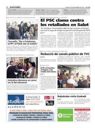 8       eleccions                                                                                                         DiJoUS 10 DE novEMBrE DE 2011

    vot per correu. Els electors de Barcelona no han        ‘bateria’ duraN. La festa de les joventuts de             dimissió. La candidata suplent del PP al Senat
    pogut enviar el seu vot per correu perquè encara        CiU va tenir dimarts a la nit un animador especial.       per Mallorca, Francisca Pol, va dimitir arran del
    s’estan imprimint pel retard provocat per la pre-       Josep Antoni Duran Lleida va sorprendre l’aparèi-         fotomuntatge de Carme Chacón que va penjar al
    sentació de quatre recursos al Constitucional.          xer tocant la bateria, una de les seves aficions.         Facebook. Es veia Chacón ensenyant un pit.


 ciu visita el mercat de mollerussa                                    trobada amb personal sanitari

                                                                      El PSC clama contra
                                                               ciu




                                                                      les retallades en Salut
                                                                      Ter Cunillera i l’exconsellera Marina Geli reclamen al Govern
                                                                      que eviti la vaga de metges recuperant el pressupost del 2010
                                                                       redacció                           acompanyada de la candidata         fer possible, entre d’altres, que
                                                                       lleida
                                                                                                          del PSC per Lleida al Congrés,      Lleida disposés d’un servei per
                                                                      La diputada del PSC al Parla-       Tere Cunillera, es va reunir ahir   atendre les persones amb càn-
                                                                      ment i exconsellera de Salut,       a la tarda amb representants        cer per evitar haver-se de des-
                                                                      Marina Geli, va reclamar ahir       del sector sanitari de Lleida.      plaçar a Barcelona. Per la seva
                                                                      al Govern que eviti la vaga de         “Mai hauria pensat que el        banda, Cunillera va recordar
    tarruella: “per a catalunya,                                      metges convocada pel 15 i 16
                                                                      de novembre. “Ho poden fer
                                                                                                          sistema sanitari fos víctima
                                                                                                          d’aquesta retallada i aquesta
                                                                                                                                              que els PSC “quan han hagut
                                                                                                                                              de reduir inversió pública a
    el pp i el psoe són el mateix”                                    recuperant el pressupost en         falta de lideratge”, va lamentar    Lleida, hem alentit la construc-
                                                                      Sanitat de l’any 2010”, tal com     Geli. L’exconsellera de Salut va    ció d’una carretera abans de
La cap de llista de CiU, Conxita Tarruella, va visitar ahir
                                                                      reclamen els facultatius. Geli,     recordar que els socialistes van    tancar un quiròfan”.
Mollerussa acompanyada per l’alcalde i candidat número 2,
Marc Solsona. “Per a Catalunya, el PP i el PSOE són el mateix.
Només CiU és qui marca la diferència”, va dir Tarruella.
                                                                       ho diu jorge fernández díaz (pp)

 perquè no margini a les minories                                     reducció de canals públics de tvc
                                                               icv     agèNcies                           a Catalunya en sintonia amb         Barcelona, Jorge Fernández
                                                                       barcelona
                                                                                                          les retallades que es volen im-     Díaz, veuria bé un canvi de
                                                                      El PP impulsarà una reducció        pulsar en la resta de mitjans       model de TV3: “Potser quatre
                                                                      dels canals de televisió públics    autonòmics. El candidat per         canals són excessius”.

                                                                                                                                                                                 acN

                                                                       habitatge
                                                                      el pp vol facilitar
                                                                      el lloguer a les
                                                                      rendes més baixes
                                                                       redacció
                                                                       lleida

                                                                      El candidat del PP per Lleida al
                                                                      Congrés, Josep Ignasi Llorens,
                                                                      va dir que el seu partit vol pro-
    iniciativa demana un canvi                                        moure un pla de lloguer boni-
    en la llei electoral                                              ficat destinat a les rendes més
                                                                      baixes amb opció posterior a
El cap de llista d’ICV per Lleida, Josep Maria Carles, va de-         compra, també bonificada. Llo-
fensar la necessitat d’un canvi de l’actual llei electoral perquè     rens i els seus companys van va
aquesta no afavoreixi els partits amb major pes electoral i deixi     fer ahir campanya pel barri de
de banda “a les minories”. Va fer campanya a Mollerussa.              Cappont.                            Llorens conversa amb uns veïns del barri de cappont



                                                                                                           parla d’eta per primer cop en campanya

                                       Av. Doctora Castells, 37                                           rubalcaba visita euskadi
                                       Telèfon: 973 21 25 07                                               agèNcies
                                                                                                           vitòria
                                                                                                                                              el vot a Euskadi per “assegu-
                                                                                                                                              rar” la pau. El candidat parla
                                       www.studium-academia.com                                           El candidat del PSOE, Alfredo       del final d’ETA per primera ve-
                                                                                                          Pérez Rubalcaba, va demanar         gada en un míting.
                                       mail: studium@svt.es

                                                                                                                                               TAROT DE NURIA
        SI NO TENS L’ESO I VOLS FER UN GRAU MIG...                                                                                             ¿Tienes dudas en el amor?
                                                                                                                                                    ¿Negocios, salud?
       PROGRAMES DE QUALIFICACIÓ PROFESSIONAL INICIAL (PQPI)                                                                                  ¿Eres sensible? Confía en mí.
           · AUXILIAR EN VENDES, OFICINA I ATENCIÓ AL PÚBLIC                                                                                  Llámame (NO GABINETE)
                                                                                                                                                 Tel. 806402577
               · AUXILIAR EN COMERÇ I ATENCIÓ AL PÚBLIC                                                                                       precio llamada fijo 1.18€, móvil 1.54€
                                                                                                                                               Apart.correos 1126 c.p 08203
        · CENTRE AUTORITZAT PEL DEPARTAMENT D’ENSENYAMENT                                                                                         Sabadell (BCN) Nuria.c.s
 