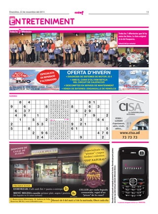 Divendres, 22 de novembre del 2013

13

EntrEtEnimEnt
Troba les

7 diferències

Troba les 7 diferències que hi ha
entre les fotos. La foto original
és la de l’esquerra.
Solució del joc anterior

OFERTA D’HIVERN

ISTA
ESPECIAL
ACIÓ
EN REPAR
ADORS
D’ALTERN

• DIAGNOSIS DE SISTEMES DE MOTOR: 25 €
• AMB EL CANVI D’OLI FEM NETEJA
DEL CIRCUIT DE CALEFACCIÓ
• DESCOMPTES EN SERVEIS DE MANTENIMENT
• VENDA DE BATERIES I ENGANXALLS DE REMOLCS

15%

de descompte
en enganxalls de remolcs

sudoku

8 1
8
6
3
5
2 9
7
9
2
3
6 4
9
2 1
6 1
5
4 7 6
9
2

8
4
2
5
1
6
9
7
3

2
6
3
9
7
8
4
5
1

4
5
7
2
6
1
8
3
9

9
1
8
3
5
4
6
2
7

6
7
9
1
4
5
3
8
2

1
2
5
6
8
3
7
9
4

3
8
4
7
2
9
1
6
5

EM DE
DISPOS
DE
CANAL
OL
FUTB

n
Especialitats e
s
“pinxos” i tape
s.
fredes i calente

AL”

“TOT NATUR

PROMOCIONS:
ESMORZAR: Cafè amb llet + pasta o entrepà

2€

MENÚ MIGDIA casolà: primer plat, segon i postres
(les begudes no hi estan incloses)

C. Bonaventura Riberaygua, 10. Andorra la Vella.
Reserves: 395 914. www.cellerdelvi.com

8€

(IGI inclòs)

CELLER: per cada beguda
consumida, regal d’un
“pinxo” de la casa!!

Horari: de 8 del matí a 3 de la matinada. Obert cada dia

VENDA i
LLOGUER
d’apartaments,
xalets, estudis,
edificis...

www.cisa.ad
73 73 73
Descobreix la paraula amagada prement les tecles. Recorda que pots prémer
mes d’un cop cada tecla per obtenir diferents lletres.

5
3
6
4
9
7
2
1
8

9 6
2 4

7
9
1
8
3
2
5
4
6

2

4
1
8
2
9
7
5
6
3

8

5
9
6
1
4
3
8
7
2

5 3

2
3
7
8
6
5
9
4
1

2

1
7
4
9
2
6
3
5
8

2
5

5

8
6
9
3
5
4
2
1
7

1

1

3
5
2
7
8
1
4
9
6

6
4

8

6
4
1
5
3
2
7
8
9

6
3 7
9

9
2
5
6
7
8
1
3
4

9

4

7
8
3
4
1
9
6
2
5

8

I_______

4 7 7 2 3 4 2 7

La paraula amagada anterior és: empatar

 