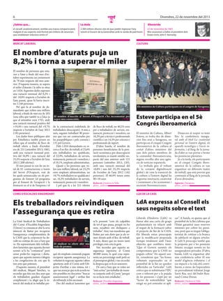 6

Divendres, 22 de novembre del 2013

N

¿Sabies que...

La dada

el cervell, anatòmicament, sembla una massa compacta però,
malgrat el seu aspecte, està format per milions de neurones
que estableixen relacions entre si?

2.300 milions d’euros són els que pretén ingressar l’any
vinent el govern de la generalitat amb la venda de patrimoni.

mercat laboral

Efemèride
22 de novembre de 1963
Mor assassinat a Dallas el president dels
Estats Units John F. Kennedy.

cultura

El nombre d’aturats puja un
8,2% i torna a superar el miler
El nombre de persones que estaven a l’atur a finals del mes d’octubre experimenta un creixement
de 78 més respecte del mes anterior. D’aquesta manera, se supera
el miler d’aturats i la xifra se situa
en 1.024. Aquestes dades suposen
una variació mensual del 8,2% i
del -10,8% respecte a l’octubre de
l’any passat, quan hi havia inscrites 1.148 persones.
Pel que fa al nombre de demandants que volien una millora
laboral, a finals de mes era de 203
(una xifra que també va a l’alça ja
que al setembre eren 170), amb
una variació mensual positiva del
+19,4% i una variació del +9,7%
respecte a l’octubre de l’any 2012
(185 persones).
Les dades fetes públiques ahir
per Estadística també posen en
relleu que el nombre de llocs de
treball oferts a finals d’octubre
era de 251 (setembre 2013, 186),
amb una variació mensual positiva del 34,9% i una variació del
25,5% respecte a l’octubre de l’any
2012 (200 ofertes).
El mes passat es van fer un total de 61 contractacions a través
del Servei d’Ocupació, vuit de
les quals emmarcades en els programes de foment (el programa
per al foment de l’ocupació i la
formació en el si de l’empresa i el

Els ministres de Cultura participants en el congrés de Saragossa.
// agències

El nombre d’inscrits al Servei d’Ocupació s’ha incrementat per
segon mes consecutiu.
// t. m.

de la contractació indefinida de
treballadors desocupats). A més a
més, seguien treballant 90 persones que van ser contractades per
les parapúbliques i pels comuns i
131 pel Govern.
Dels 1.024 demandants en recerca d’un lloc de treball, el 23,6%
són treballadors no qualificats;
el 22,9%, treballadors de serveis,
restauració, protecció i venedors, i
el 19,1%, empleats administratius.
Quant a les persones que volen una millora laboral, un 23,2%
eren empleats administratius; un
19,7%, treballadors no qualificats i
un, 16,3% treballadors de serveis,
restauració, protecció i venedors.
I pel que fa a les 251 ofertes

de llocs de treball, un 40,2% eren
per a treballadors de serveis, restauració, protecció i venedors; un
16,3% per a tècnics i professionals
científics i un 14,3% per a tècnics i
professionals de suport.
D’altra banda, el nombre de
persones beneficiàries de la prestació econòmica per desocupació
involuntària es manté estable respecte del mes anterior amb 121
persones (setembre 2013, 120),
amb una variació mensual del
+0,8% i una del -25,3% respecte
de l’octubre de l’any 2012 (162
persones). El 66,9% tenen entre
40 i 59 anys.
Redacció / Andorra la Vella
/
@mes_andorra

Esteve participa en el 5è
Congrés iberoamericà
El ministre de Cultura, Albert
Esteve, es troba des de dimecres fins avui a Saragossa, on
participa en el cinquè Congrés
iberoamericà de la cultura al
costat d’altres ministres del
ram dels països membres de
la comunitat iberoamericana,
segons recollia ahir una agència de notícies espanyola.
La trobada gira al voltant
de la creixent digitalització
global i de com la transició de
la cultura a l’entorn digital ha
d’aportar innovació, creativitat
i creixement a les economies i
societats iberoamericanes.

Dimecres al vespre va tenir
lloc la conferència inaugural amb el títol La creativitat
personal en l’entorn digital, els
aparells tecnològics i l’excés informatiu, i al llarg de la jornada d’ahir es van portar a terme
les ponències plenàries.
Ja a la tarda, els participants
en el cinquè Congrés iberoamericà de la cultura es van
organitzar en diferents taules
de treball, que està previst que
continuïn al llarg de la jornada
d’avui divendres.
Agències / Saragossa
/
@mes_andorra

comú d’escaldes-engordany

llei de la cass

Els treballadors reivindiquen
l’assegurança que es retira

LdA expressa al Consell els
seus neguits sobre el text

La Unió Sindical de Treballadors
del Comú d’Escaldes-Engordany
(Ustcee) va comunicar ahir la seva
intenció de lluitar per recuperar
l’assegurança complementària de
la CASS que la corporació ha decidit no costejar de cara a l’any que
ve. Els representants dels treballadors lamenten que aquesta decisió
només se’ls ha “comunicat” però
sense poder-ho negociar i destaquen que aquesta mesura s’afegeix
a les congelacions de sou que fa
tres anys que pateixen.
D’aquesta manera, el president
del sindicat, Miquel Sánchez, va
recordar que feia uns deu anys que
els treballadors gaudien d’aquest
complement i va afegir que la intenció del sindicat és treballar per-

El sindicat va oferir ahir una
roda de premsa.
// t. m.

què els empleats comunals puguin
recuperar aquesta assegurança. La
voluntat és negociar aquesta i altres
qüestions amb el Comú amb l’objectiu d’arribar a una entesa, tot i
que van avançar que si els acords no
són possibles no descarten “buscar
assessorament legal” i arribar fins
als tribunals, si fos necessari.
Des del sindicat lamenten que

se’ls presenti “com els culpables
de tot el que passa, perquè no ho
som, nosaltres ens dediquem a
treballar”. Així, van manifestar que
lluiten per uns drets que ja els venien donats amb el lloc de treball.
A més, diuen que no tenen tants
privilegis com creu la gent.
Van recordar que aquesta assegurança suposaria al Comú
40.000 euros, la qual cosa representa un percentatge molt petit en
el pressupost global, i van recordar
la despesa que es fa en assessors.
De cara a l’any que ve volen ser
“més actius” per treballar de manera conjunta amb el Comú “perquè
no es facin més retallades”.
Redacció / Escaldes-Engordany
/
@mes_andorra

Liberals d’Andorra (LdA) va
lliurar ahir una carta als grups
parlamentaris en relació amb
el neguit de la formació sobre
el projecte de llei de la CASS.
Els liberals estan preocupats
que la modificació proposada
trenqui totalment amb l’únic
objectiu que semblava tenir:
“Que el Govern assumís els
compromisos que la CASS no
pogués cobrir.” En aquest sentit, consideren que “les bones
voluntats expressades en el
preàmbul de la llei no queden
reflectides en l’articulat”. LdA
critica que se substitueixi l’IPC
com a referent per a la pujada
de les pensions i s’opti per un
“factor de sostenibilitat “que
ningú no pot entendre ni apli-

car”. A banda, es queixa que al
preàmbul de la llei s’afirma que
l’Estat garantirà unes reserves
mínimes per cobrir les pensions, però que es tregui l’obligatorietat de cotitzar a la branca
de jubilació en alguns articles.
A LdA li preocupa també que
la proposta per a les pensions
futures recaigui només en les
asseguradores privades. D’altra
banda, LdA va organitzar ahir
una conferència sobre El nou
model d’agència tributària i el
seu impacte a la vida dels contribuents, a càrrec de l’especialista
en procediment tributari Jorge
Sarró Riu, soci del bufet Rousaud Costas Duran.
Redacció / Andorra la Vella
/
@mes_andorra

 