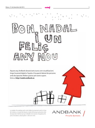 5Dijous, 31 de desembre del 2015
Aquest any,Andbank donarà tants euros com visualitzacions
tingui la postal digital a l’ajuda a l’ocupació laboral de persones
amb discapacitat.Moltes gràcies pel vostre suport.
Entra a:http://nadal.andbank.es
La nadala s’ha realitzat amb molt d’afecte juntament amb La Casa
de Carlota, un estudi de disseny creatiu format per persones amb
discapacitat intel·lectual que treballen de manera integrada amb
joves estudiants, dissenyadors i directors d’art.
 