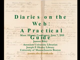 Diaries on the Web: A Practical Guide Joanne Riley Associate University Librarian Joseph P. Healey Library University of Massachusetts Boston [email_address] Mass. History Conference, June 7, 2010 