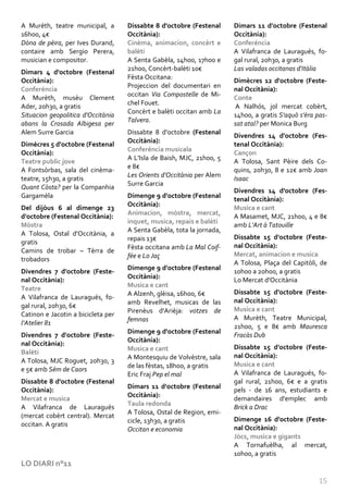 A Murèth, teatre municipal, a       Dissabte 8 d'octobre (Festenal     Dimars 11 d'octobre (Festenal
16h00, 4€                           Occitània):                        Occitània):
Dòna de pèira, per Ives Durand,     Cinèma, animacion, concèrt e       Conferéncia
contaire amb Sergio Perera,         balèti                             A Vilafranca de Lauragués, fo-
musician e compositor.              A Senta Gabèla, 14h00, 17h00 e     gal rural, 20h30, a gratis
                                    21h00, Concèrt-balèti 10€          Las valadas occitanas d'Itàlia
Dimars 4 d'octobre (Festenal
                                    Fèsta Occitana:
Occitània):                                                            Dimècres 12 d'octobre (Feste-
                                    Projeccion del documentari en
Conferéncia                                                            nal Occitània):
                                    occitan Via Compostelle de Mi-
A Murèth, musèu Clement                                                Conte
                                    chel Fouet.
Ader, 20h30, a gratis                                                   A Nalhós, jol mercat cobèrt,
                                    Concèrt e balèti occitan amb La
Situacion geopolitica d'Occitània                                      14h00, a gratis S'aquò s'èra pas-
                                    Talvera.
abans la Crosada Albigesa per                                          sat atal? per Monica Burg
Alem Surre Garcia                   Dissabte 8 d'octobre (Festenal
                                                                       Divendres 14 d'octobre (Fes-
                                    Occitània):
Dimècres 5 d'octobre (Festenal                                         tenal Occitània):
                                    Conferéncia musicala
Occitània):                                                            Cançon
                                    A L'Isla de Baish, MJC, 21h00, 5
Teatre public jove                                                     A Tolosa, Sant Pèire dels Co-
                                    e 8€
A Fontsòrbas, sala del cinèma-                                         quins, 20h30, 8 e 12€ amb Joan
                                    Les Orients d'Occitània per Alem
teatre, 15h30, a gratis                                                Isaac
                                    Surre Garcia
Quant Còsta? per la Companhia
                                                                       Divendres 14 d'octobre (Fes-
Gargamèla                           Dimenge 9 d'octobre (Festenal
                                                                       tenal Occitània):
                                    Occitània):
Del dijòus 6 al dimenge 23                                             Musica e cant
                                    Animacion, mòstra, mercat,
d'octobre (Festenal Occitània):                                        A Masamet, MJC, 21h00, 4 e 8€
                                    inquet, musica, repais e balèti
Mòstra                                                                 amb L'Art à Tatouille
                                    A Senta Gabèla, tota la jornada,
A Tolosa, Ostal d'Occitània, a
                                    repais 13€                         Dissabte 15 d'octobre (Feste-
gratis
                                    Fèsta occitana amb La Mal Coif-    nal Occitània):
Camins de trobar – Tèrra de
                                    fée e Lo Jaç                       Mercat, animacion e musica
trobadors
                                                                       A Tolosa, Plaça del Capitòli, de
                                    Dimenge 9 d'octobre (Festenal
Divendres 7 d'octobre (Feste-                                          10h00 a 20h00, a gratis
                                    Occitània):
nal Occitània):                                                        Lo Mercat d'Occitània
Teatre                              Musica e cant
                                    A Alzenh, glèisa, 16h00, 6€        Dissabte 15 d'octobre (Feste-
A Vilafranca de Lauragués, fo-                                         nal Occitània):
                                    amb Revelhet, musicas de las
gal rural, 20h30, 6€                                                   Musica e cant
                                    Pirenèus d'Arièja: votzes de
Catinon e Jacotin a bicicleta per
                                    femnas                             A Murèth, Teatre Municipal,
l’Atelier 81
                                                                       21h00, 5 e 8€ amb Mauresca
                                    Dimenge 9 d'octobre (Festenal
Divendres 7 d'octobre (Feste-                                          Fracàs Dub
                                    Occitània):
nal Occitània):
                                    Musica e cant                      Dissabte 15 d'octobre (Feste-
Balèti
                                    A Montesquiu de Volvèstre, sala    nal Occitània):
A Tolosa, MJC Roguet, 20h30, 3
                                    de las fèstas, 18h00, a gratis     Musica e cant
e 5€ amb Sèm de Caors
                                    Eric Fraj Pep el mal               A Vilafranca de Lauragués, fo-
Dissabte 8 d'octobre (Festenal                                         gal rural, 21h00, 6€ e a gratis
                                    Dimars 11 d'octobre (Festenal
Occitània):                                                            pels - de 16 ans, estudiants e
                                    Occitània):
Mercat e musica                                                        demandaires d'emplec amb
                                    Taula redonda
A Vilafranca de Lauragués                                              Brick a Drac
                                    A Tolosa, Ostal de Region, emi-
(mercat cobèrt central). Mercat
                                    cicle, 13h30, a gratis             Dimenge 16 d'octobre (Feste-
occitan. A gratis
                                    Occitan e economia                 nal Occitània):
                                                                       Jòcs, musica e gigants
                                                                       A Tornafuèlha, al mercat,
                                                                       10h00, a gratis
LO DIARI n°11

                                                                                                     15
 