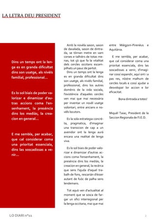 LA LETRA DEU PRESIDENT




                                     Amb la novèla sason, sason       entre Miègjorn-Pirenèus         e
                                  de davalada, sason de dintra-       Aquitània.
                                  da, se tòrnan metre en vam
                                  corses e talhièrs de totas me-        E me sembla, per acabar,
                                  nas, tot çò que fa la vitalitat     que cal considerar coma una
   Dins un temps ont la len-
                                  dels cercles occitans escam-        prioritat essenciala, dins las
   ga es en granda dificultat     pilhats un pauc de pertot.
                                                                      soscadissas a venir, d'imagi-
   dins son usatge, als nivèls       Dins un temps ont la lenga
                                                                      nar cossí espandir, aquí ont i a
   familial, professional…        es en granda dificultat dins
                                                                      pas res, nòstre malhum de
                                  son usatge, als nivèls familial,
                                                                      cercles locals e cossí ajudar a
                                  professional, dins los autres
                                                                      desvolopar lor accion e lor
                                  domènis de la vida sociala,
   Es lo sol biais de poder va-                                       eficacitat.
                                  l'existéncia d'aqueles cercles
   lorizar e dinamizar d'au-      ven mai que mai necessària                 Bona dintrada a totes!
   tras accions coma l'en-        per inventar un novèl usatge
   senhament, la preséncia        volontari, entre ancians e no-
                                  vèls locutors.                      Miquèl Taiac, President de la
   dins los mediàs, la crea-
   cion en general…                 Es la sola estrategia concrè-     Seccion Regionala de l'I.E.O.
                                  ta, pragmatica, d'imaginar
                                  una transicion de cap a un
                                  avenidor ont la lenga aurà
   E me sembla, per acabar,
                                  encara una realitat de lenga
   que cal considerar coma        viva.
   una prioritat essenciala,
                                     Es lo sol biais de poder valo-
   dins las soscadissas a ve-
                                  rizar e dinamizar d'autras ac-
   nir…
                                  cions coma l'ensenhament, la
                                  preséncia dins los mediàs, la
                                  creacion en general, la recèrca
                                  que sens l'ajuda d'aquel tra-
                                  balh de fons, rescarián d'èsser
                                  autant de fuòc de palha sens
                                  lendemans.

                                     Tot aquò ven d'actualitat al
                                  moment que se sosca de far-
                                  gar un ofici interregional per
                                  la lenga occitana, mai que mai


  LO DIARI n°11                                                                                   2
 