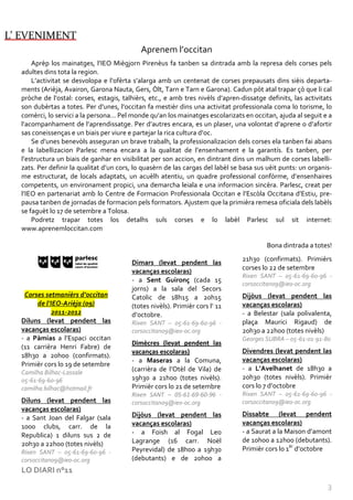 L’ EVENIMENT
                                            Aprenem l’occitan
      Aprèp los mainatges, l’IEO Miègjorn Pirenèus fa tanben sa dintrada amb la represa dels corses pels
  adultes dins tota la region.
      L’activitat se desvolopa e l’ofèrta s’alarga amb un centenat de corses prepausats dins sièis departa-
  ments (Arièja, Avairon, Garona Nauta, Gers, Òlt, Tarn e Tarn e Garona). Cadun pòt atal trapar çò que li cal
  pròche de l’ostal: corses, estagis, talhièrs, etc., e amb tres nivèls d’apren-dissatge definits, las activitats
  son dubèrtas a totes. Per d’unes, l’occitan fa mestièr dins una activitat professionala coma lo torisme, lo
  comèrci, lo servici a la persona... Pel monde qu’an los mainatges escolarizats en occitan, ajuda al seguit e a
  l’acompanhament de l’aprendissatge. Per d’autres encara, es un plaser, una volontat d’aprene o d’afortir
  sas coneissenças e un biais per viure e partejar la rica cultura d’oc.
      Se d’unes benevòls asseguran un brave trabalh, la professionalizacion dels corses ela tanben fai abans
  e la labellizacion Parlesc mena encara a la qualitat de l’ensenhament e la garantís. Es tanben, per
  l’estructura un biais de ganhar en visibilitat per son accion, en dintrant dins un malhum de corses labelli-
  zats. Per definir la qualitat d’un cors, lo quasèrn de las cargas del labèl se basa sus uèit punts: un organis-
  me estructurat, de locals adaptats, un acuèlh atentiu, un quadre professional confòrme, d’ensenhaires
  competents, un environament propici, una demarcha leiala e una informacion sincèra. Parlesc, creat per
  l’IEO en partenariat amb lo Centre de Formacion Professionala Occitan e l’Escòla Occitana d’Estiu, pre-
  pausa tanben de jornadas de formacion pels formators. Ajustem que la primièra remesa oficiala dels labèls
  se faguèt lo 17 de setembre a Tolosa.
      Podretz trapar totes los detalhs suls corses e lo labèl Parlesc sul sit internet:
  www.aprenemloccitan.com

                                                                                         Bona dintrada a totes!
                                                                                21h30 (confirmats). Primièrs
                                         Dimars (levat pendent las
                                                                                corses lo 22 de setembre
                                         vacanças escolaras)
                                                                                Rixen SANT – 05-61-69-60-96 -
                                         - a Sent Guironç (cada 15
                                                                                corsoccitan09@ieo-oc.org
                                         jorns) a la sala del Secors
   Corses setmanièrs d’occitan           Catolic de 18h15 a 20h15               Dijòus (levat pendent las
       de l’IEO-Arièja (09)              (totes nivèls). Primièr cors l’ 11     vacanças escolaras)
            2011-2012                    d’octobre.                             - a Belestar (sala polivalenta,
  Diluns (levat pendent las              Rixen SANT – 05-61-69-60-96 -          plaça Maurici Rigaud) de
  vacanças escolaras)                    corsoccitan09@ieo-oc.org               20h30 a 22h00 (totes nivèls)
  - a Pàmias a l’Espaci occitan                                                 Georges SUBRA – 05-61-01-91-80
                                         Dimècres (levat pendent las
  (11 carrièra Henri Fabre) de
                                         vacanças escolaras)                    Divendres (levat pendent las
  18h30 a 20h00 (confirmats).
                                         - a Maseras a la Comuna,               vacanças escolaras)
  Primièr cors lo 19 de setembre
                                         (carrièra de l’Otèl de Vila) de        - a L’Avelhanet de 18h30 a
  Camilha Bilhac-Lassale
  05-61-69-60-96                         19h30 a 21h00 (totes nivèls).          20h30 (totes nivèls). Primièr
  camilha.bilhac@hotmail.fr              Primièr cors lo 21 de setembre         cors lo 7 d’octobre
                                         Rixen SANT – 05-61-69-60-96 -          Rixen SANT – 05-61-69-60-96 -
  Diluns (levat pendent las              corsoccitan09@ieo-oc.org               corsoccitan09@ieo-oc.org
  vacanças escolaras)
                                         Dijòus (levat pendent las              Dissabte (levat pendent
  - a Sant Joan del Falgar (sala
                                         vacanças escolaras)                    vacanças escolaras)
  1000 clubs, carr. de la
                                         - a Foish al Fogal Leo                 - a Saurat a la Maison d’amont
  Republica) 1 diluns sus 2 de
                                         Lagrange (16 carr. Noël                de 10h00 a 12h00 (debutants).
  20h30 a 22h00 (totes nivèls)
  Rixen SANT – 05-61-69-60-96 -          Peyrevidal) de 18h00 a 19h30           Primièr cors lo 1èr d’octobre
  corsoccitan09@ieo-oc.org               (debutants) e de 20h00 a
  LO DIARI n°11

                                                                                                               3
 