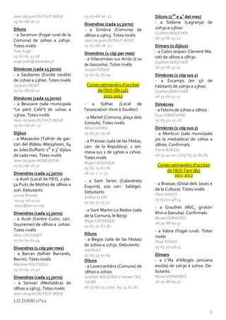 Jean-Jacques DUTAUT-BOUE             05-62-68-16- 12                     Diluns (2nd e 4n del mes)
05-62-68-16-12                                                           - a Solòme (Lagranja) de
                                     Divendres (cada 15 jorns)
Diluns                               - a Simòrra (Comuna) de             20h30 a 23h00
- a Saramon (Fogal rural de la                                           Guilhem BOUCHER
                                     18h00 a 19h15. Totes nivèls
                                                                         06-73-66-15-11
Comuna) de 20h00 a 20h30.            Jean-Jacques DUTAUT-BOUE
Totes nivèls                         05-62-68-16- 12                     Dimars (o dijòus)
Yves Augé                                                                - a Caòrs (espaci Clement Ma-
                                     Divendres (1 còp per mes)
05-62-65-41-78                                                           rot) de 16h00 a 18h30.
                                     - a Vilacomdau sus Arròs (2 av
auge.yves@wanadoo.fr                                                     Guilhem BOUCHER
                                     de Gasconha). Totes nivèls
Dimècres (cada 15 jorns)                                                 06-73-66-15-11
                                     Joseph POQUE
- a Sauboires (Escòla novèla)        05-62-64-87-04                      Dimècres (1 còp sus 2)
de 21h00 a 23h00. Totes nivèls                                           - a Escamps (en çò de
Jacques FAGET                         Corses setmanièrs d’occitan        l’abitant) de 20h30 a 23h00
05-62-68-16-12                             de l’IEO-Òlt (46)             Guilhem BOUCHER
Dimècres (cada 15 jorns)                       2011-2012                 06-73-66-15-11
- a Beucaire (sala municipala        - a Solhac (Local de                Dimècres
"Le petit Café") de 21h00 a          l’association Vivre à Souillac)     - a Felzins de 17h00 a 18h00
23h00. Totes nivèls                                                      Guy CABRESPINE
                                     - a Martel (Comuna, plaça dels
Jean-Jacques DUTAUT-BOUE                                                 05-65-50-12-26
                                     Consuls). Totes nivèls
05-62-68-16- 12
                                     Mme CAYROL                          Dimècres (1 còp sus 2)
Dijòus                               05-65-32-79-18                      - a Montcuc (sala municipala
- a Masseube (Talhièr de gas-                                            jos la mediatèca) de 17h00 a
                                     - a Praissac (sala de las Fèstas,
con del Rideau Massylvain, 64                                            18h00. Confirmats
                                     carr. de la Republica). 1 set-
av Jules Duffort). 1er e 3n dijòus   mana sus 2 de 19h00 a 21h00.        Pierre BURZIO
de cada mes. Totes nivèls                                                06-74-44-01-22/05-65-31-80-83
                                     Totes nivèls
Jean-Jacques MONCASSIN
                                     Roger LASSAQUE
05-62-66-16-12                                                            Corses setmanièrs d’occitan
                                     05-65-24-62-82
                                                                               de l’IEO-Tarn (81)
Divendres (cada 15 jorns)            06-75- 7- 1- 33
                                                                                   2011-2012
- a Aush (Local de l’IEO, 2 pla-     - a Sant Seren (Calandreta
ça Puits de Mothe) de 18h00 a                                            - a Brassac (Ostal dels Joves e
                                     Esquiròl, 100 carr. Saliège).
20h. Debutants                                                           de la Cultura). Totes nivèls
                                     Debutants
Louise Bruned                                                            Pèire THOUY
                                     Estève CLERC
09-54-10-11-41                                                           05-63-50-48-54
                                     05-65-33-05-57
ieo32@ieo-oc.org                                                         - a Graulhet (MJC, giratòri
                                     - a Sant Martin Lo Redon (sala
Divendres (cada 15 jorns)                                                Rhin e Danuba). Confirmats
                                     de la Comuna, le Borg)
- a Aush (Centre Cuzin, carr.                                            Muriel VERNIERES
                                     Roger LASSAQUE
Guynemer) de 18h00 a 20h00.                                              06-79-88-69-57
                                     05-65-24-62-82
Totes nivèls                                                             - a Vabre (Fogal rural). Totes
Marc CASTANET                        Diluns
                                                                         nivèls
05-62-65-61-94                       - a Begos (sala de las Fèstas)
                                                                         Pèire THOUY
                                     de 20h00 a 21h30. Debutants.        05-63-50-48-54
Divendres (1 còp per mes)            Joël BLEY
- a Barran (talhièr Barranés,        05-65-53-97-64                      Dimars
Berrin). Totes nivèls                Diluns                              - a L’Illa d’Albigés (anciana
Martine POUYSEGU                     - a Lavercantièra (Comuna) de       escòla) de 10h30 a 12h00. De-
05-62-64-16-40                                                           butants.
                                     18h00 a 20h00
Divendres (cada 15 jorns)            Guilhem BOUCHER e Aimée TAS-        Muriel VERNIERES
- a Seissan (Mediatèca) de           TAYRE                               06-79-88-69-57
18h00 a 19h15. Totes nivèls          06-73-66-15-11/05- 65-24-62-82
Jean-Jacques DUTAUT-BOUE
LO DIARI n°11

                                                                                                         6
 