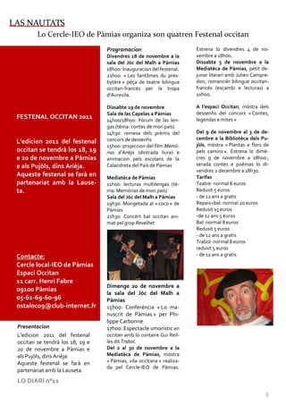 LAS NAUTATS
         Lo Cercle-IEO de Pàmias organiza son quatren Festenal occitan
                                  Programacion:                        Estrena lo divendres 4 de no-
                                  Divendres 18 de novembre a la        vembre a 18h00.
                                  sala del Jòc del Malh a Pàmias       Dissabte 5 de novembre a la
                                  18h00: Inauguracion del festenal.    Mediatèca de Pàmias, petit de-
                                  21h00: « Les fantômes du pres-       junar literari amb Julien Campre-
                                  bytère » pèça de teatre bilingua     don, romancièr bilingue occitan-
                                  occitan-francés per la tropa         francés (escambi e lecturas) a
                                  d’Aurevila.                          10h00.

                                  Dissabte 19 de novembre              A l’espaci Occitan, mòstra dels
                                  Sala de las Capelas a Pàmias         dessenhs del concors « Contes,
 FESTENAL OCCITAN 2011            14h00/18h00: Fòrum de las len-       legendas e mites »
                                  gas (tèma: contes de mon país)
                                  14h30: remesa dels prèmis del        Del 9 de novembre al 3 de de-
                                  concors de dessenhs                  cembre a la Bibliotèca dels Pu-
 L'edicion 2011 del festenal                                           jòls, mòstra « Plantas e flors de
                                  15h00: projeccion del film Memò-
 occitan se tendrà los 18, 19     rias d’Arièja (dintrada liura) e     pels camins ». Estrena lo dimè-
 e 20 de novembre a Pàmias        animacion pels escolans de la        cres 9 de novembre a 18h00 ;
 e als Pujòls, dins Arièja.       Calandreta del País de Pàmias        serada contes e poèmas lo di-
                                                                       vendres 2 decembre a 18h30.
 Aqueste festenal se farà en      Mediatèca de Pàmias                  Tarifas
 partenariat amb la Lause-        11h00: lecturas multilengas (tè-     Teatre: normal 8 euros
 ta.                              ma: Memòrias de mon país)            Redusit 5 euros
                                  Sala del Jòc del Malh a Pàmias       - de 12 ans a gratis
                                  19h30: Mongetada al « coco » de      Repais+bal: normal 20 euros
                                  Pàmias                               Redusit 15 euros
                                  21h30: Concèrt bal occitan ani-      -de 12 ans 5 €uros
                                  mat pel grop Revelhet                Bal: normal 8 euros
                                                                       Redusit 5 euros
                                                                       - de 12 ans a gratis
                                                                       Trabol: normal 8 euros
                                                                       redusit 5 euros
 Contacte:                                                             - de 12 ans a gratis
 Cercle local-IEO de Pàmias
 Espaci Occitan
 11 carr. Henri Fabre
                                  Dimenge 20 de novembre a
 09100 Pàmias
                                  la sala del Jòc del Malh a
 05-61-69-60-96                   Pàmias
 ostaloc09@club-internet.fr       15h00: Conferéncia « Lo ma-
                                  nuscrit de Pàmias » per Phi-
                                  lippe Carbonne
 Presentacion                     17h00: Espectacle umoristic en
 L'edicion 2011 del festenal      occitan amb lo contaire Gui Reil-
 occitan se tendrà los 18, 19 e   les dit Trabol.
 20 de novembre a Pàmias e        Del 2 al 30 de novembre a la
 als Pujòls, dins Arièja.         Mediatèca de Pàmias, mòstra
 Aqueste festenal se farà en      « Pàmias, vila occitana » realiza-
                                  da pel Cercle-IEO de Pàmias.
 partenariat amb la Lauseta.
 LO DIARI n°11

                                                                                                      8
 