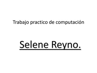 Trabajo practico de computación



  Selene Reyno.
 