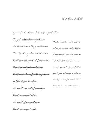 16 de Enero de 1615

Y asombrada admirando tu ingenio portentoso
No pude callándome reportarme

¿Cuántas veces Amor no ha hecho que

De descubrirme a ti y a mi dañarme.

sufran por su causa grandes hombres,

Mas ¿qué daño podrá nadie hacerme

Dioses por igual? Pero si el mismo ha

Que tu valor no pueda defenderme?

sufrido, el sabe de propia piel como se vive

Más ¿qué mal podrían hacerme

con cruel yugo sujeto, ¡oh! ¿no fue Eros

Que tu valía hacer frente no podría?

quien le pidió a Psique que su rostro no

Y tendré gran disculpa
Si amarte sin verte fuera culpa,
Que el mismo que lo hace
Si amarte fuera penitencia
Que el mismo que lo sabe

mirará?, yo acaso sin petición debo voltear
la mirada, ¡ay, qué si así has de mirarme

 