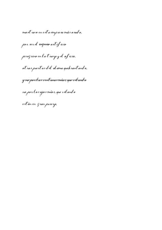 mostrose en esta empresa más osado,
por ser el ingenio artificio
peregrino en la traza y el oficio,
otras puertas del alama quebrantando,
y no por las ventanas mías, que velando
no por los ojos míos, que velando
están en gran pureza,

 
