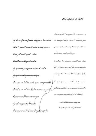 20 de Abril de 1615

Las aguas de Manzanares te vieron crecer y

Y otra gloria fama mayor si buscares.

sin embargo dudo que esa sea tu residencia, pues

¡Oh! , cuánto acertarás si imaginares

ya sabes que tu naturaleza hace inexplicable que

Que patria tuya el cielo

a este mísero mundo pertenezcas.

Que tierra tuya el cielo

Mientras los hermanos amurallaban, estos

Y que eres peregrino acá en el suelo,

Zeto y Anfión con su dulce lira invocaba a las

Y que siendo peregrino aquí

rocas a juntarse de maravilloso artificio. [19]

De igual
Porque no hallo en él quién compararte igualarte forma,

Pueda; no solo en todo, mas ni en parte,
Que eres sublime a mis ojos
Y a los ojos de Marte
Porque amarte busco de polo a polo

con tu lira de don divino

junta las palabras que en armonioso concierto
correrán presurosas a tu voluntad, Belardo.

«La célebre armonía milagrosa
de aquel cuyo testudo pudo tanto
que dio muralla a Tebas la famosa» [20]

 