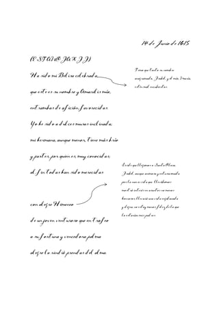 14 de Junio de 1615
(ESTANCIA XII)
Ha sido mi Belisa celebrada,
que este es su nombre y Amarilis mío,

Temo que tanto su nombre
anagramado, Isabel, y el mío, María,
estén mal encubiertos.

entrambas de afición favorecidas.
Yo he sido a dulces musas inclinada;
mi hermana, aunque menor, tiene más brío
y partes, por quien es, muy conocidas;
al fin todas han sido merecidas

Desde que llegamos a Santa Clara,
Isabel, aunque animosa y entusiasmada
por la nueva vida que llevábamos
mostró interés en asuntos no menos

con alegre Himeneo
de un joven venturoso que en trofeo
a su fortuna y vencedora palma
alegre la rindió prendas del alma.

honrosos, llevará una vida engalanada
y digna, no estoy menos feliz de lo que
lo estarían mis padres.

 