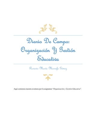 Diario De Campo:
Organización Y Gestión
Educativa
Rosario María Marrufo Gómez
Aquí comienza nuestra aventura por la asignatura “Organización y Gestión Educativa”.
 