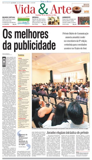 Editor de Vida & Arte: Igor Galante / igor.galante@diarioweb.com.br / 2139-2085
                                                                                            DIÁRIO DA REGIÃO




MUNDO VIRTUAL
ONG cria fórum para
                                   Vida & Arte             Reprodução

                                                                        MÚSICA
                                                                                  Terça-feira, 29 de novembro de 2011


                                                                        Banda de São Carlos
                                                                                                                                Divulgação

                                                                                                                                               AMBIENTE
                                                                                                                                               Casa com energia em
                                                                                                                                                                                                               Divulgação




discussão das                                                           agita o projeto Noites                                                 desequilíbrio pode
mudanças climáticas                                                     Fora do Eixo, hoje, em                                                 causar males a quem
no planeta      Pág. 2C                                                 Rio Preto        Pág. 3C                                               mora nela       Pág. 5C




Os melhores                                                                                                                                     Prêmio Diário de Comunicação
                                                                                                                                                   anuncia amanhã à noite
                                                                                                                                                 os vencedores da 9ª edição;

da publicidade
Francine Moreno
francine.moreno@diarioweb.com.br
                                      finalistas
                                                                                                                                                  cerimônia para convidados
                                                                                                                                                 acontece no Teatro do Sesi
                                                                                                                                                                                             Ferdinando Ramos 30/11/2010




          contece amanhã a ceri-




A
          mônia de entrega do 9º      JORNAL
          Prêmio Diário de Co-         ■ Lumière Rede Múltipla
          municação. O evento         (Cristovam Joalheria)
          prestigia as melhores       ■ Progress (Arcontemp)
          peças publicitárias         ■ Odyn Comunicação
          apresentadas nos veícu-     (Água Mineral Ibirá)
          los do Grupo Diário de      ■ House Unimed (Unimed)
          Comunicação (jornal         ■ Cia. Interativa (Expresso
Diário da Região, FM Diário e         Itamarati)
revista Vida&Arte), de novem-         ■ Maya Comunicação
bro do ano passado a outubro          (Praça Shopping)
deste ano. A premiação, fechada       JORNAL VAREJO
para convidados do mercado pu-        ■ Vector (Malte & Whisky)
blicitário, ocorre no Teatro do       ■ Tidei & Dobbert
Sesi, a partir das 19h30.             (Laranjão)
    Os primeiros lugares da edi-      ■ Cia. Interativa (Eletrônica
                                      Componel)
ção 2011 nas categorias Rádio,
Jornal, Jornal Varejo e Revista       ■ Cia. Interativa (Lumière
                                      Citroën)
receberão uma viagem de cru-
                                      ■ Liwara (Honda Beni Car)
zeiro marítimo na costa brasi-
leira, com direito à acompa-          ■ Maya Comunicação
                                      (Viação São Raphael)
nhante e destino a ser escolhi-
                                      ■ Maya Comunicação
do, além de troféus. Os segun-        (Danda Honda)
do e terceiro colocados recebe-
                                      ■ Expecta (Ammalis)
rão troféus e certificados. “É
um reconhecimento a quem              RÁDIO
faz tanto pela propaganda rio-        ■ Maya Comunicação
                                      (Praça Shopping)
pretense”, afirma o supervisor
do Departamento de Marke-             ■ WMC (Helianto Dodoi
                                      Kids)
ting do GDC, Ricardo Abreu.
                                      ■ Página Impar (Arco Íris)
    Já o vencedor da categoria
Universitários ganhará R$ 500         ■ Cia. Interativa (Fundação
                                      Educacional Mirassolense)
e menção honrosa ao professor
                                      ■ JL Propaganda (Fort Luz)
orientador do time vitorioso.
                                      ■ Lumière Rede Múltipla
Os três primeiros colocados ga-
                                      (Benitez e Ramos)
nham troféu. O tema para os
universitários este ano foi “Re-      REVISTA
                                      ■ MG2 (Plaza Shopping
vista Vida&Arte”. Também ha-          Avenida)
verá prêmios especiais para os        ■ Cia. Interativa (Via Light)
criativos das peças classifica-
                                      ■ Cia. Interativa (Studio
das em primeiro lugar e               Becker)
premiação para produtoras de          ■ Cia. Interativa (Riopreto
jingles/spots para rádio.             Shopping Center)
    O julgamento das peças ven-       ■ Cia. Interativa (Derm)
cedoras coube a profissionais         ■ Maya Comunicação
renomados da publicidade bra-         (Lavandula)
sileira. O júri foi formado pelo      ■ Maya Comunicação
cartunista Dorinho Bastos, Edi        (Rework Cartuchos)
Peixoto, publicitário e diretor       ■ Maya Comunicação
de criação da empresa DM9             (Praça Shopping)
DDB de Brasília, pelo diretor         ■ Lumière Rede Múltipla
da Empório de Comunicação,            (Cristovam Joalheria)
em Bauru, Edmilson Chaves             ■ Expecta (Ammalis)
Santos, e o diretor de arte na        UNIVERSITÁRIO
Rockit Btl, Marco Redondo.            ■ Unirp (Alunos Guilherme
    No total, 139 peças foram         Marques e Bruno Marson)
inscritas. Quarenta e seis propa-     ■ Unorp (Aluno Higor
gandas de 14 agências e três          Riente)
universidades foram seleciona-        ■ Unilago (Aluno José Luis
das para o “short list”. A            Rossi Junior)
premiação terá apresentação           ■ Unilago (Aluno Roberto
do diretor técnico e artístico da     de Marchi Gobbi)
FM Diário, Cacá Rossete.                                                Cerimônia de entrega do Prêmio Diário de Comunicação no ano passado: evento movimenta mercado publicitário na região
    De acordo com o supervisor
Ricardo Abreu, a nona edição
mostra a importância e o reco-
nhecimento da premiação. O
Prêmio Diário de Comunica-
                                        O prêmio do
                                                                        rentes daquelas anunciadas na
                                                                        Folha de São Paulo ou Esta-
                                                                        dão, por exemplo.” Na opinião
                                                                                                           Jurados elogiam iniciativa do prêmio
ção é o maior no setor de publi-                                        de Abreu, a cada ano percebe-          De acordo com Edi Peixo-      em que o foco no consumidor         Dorinho Bastos, o evento
cidade e comunicação ofereci-           Diário é                        se a busca pela excelência.        to, publicitário e diretor de     volta a ser o centro do jogo, é     tem um papel importante na
do a profissionais da região no-        fundamental                         Segundo a gerente comer-       criação da empresa DM9            fundamental. “Só o reconheci-       movimentação publicitária
roeste do Estado de São Paulo.                                          cial do GDC, Andréia Lorigio-      DDB, de Brasília, os profis-      mento do trabalho que valori-       local. “Participando do julga-
“A cidade mais próxima com              para a                          la, o prêmio mantém seu propó-     sionais, a cada ano, buscam       za o regionalismo e a diversi-      mento do prêmio desde a sua
um evento semelhante ao pro-            qualidade da                    sito de, desde 2002, estimular a   novas soluções e superação.       dade de consumidores num            primeira versão, percebo o
movido pelo Grupo Diário é Ri-                                          criação de novos formatos e        “Com o acesso cada vez            mercado multifacetado como          crescimento da qualidade da
beirão Preto. O Prêmio Diário           comunicação                     boas ideias para os veículos. “O   maior à informação, o profis-     o interior de São Paulo pode        comunicação na região. E o
de Comunicação também é o               na região                       mais interessante do evento é      sional de comunicação é fa-       garantir que a qualidade pu-        Prêmio Diário de Comunica-
único que premia o mercado                                              premiar as peças criativas, já     tor diferencial para as cida-     blicitária local não seja engoli-   ção tem fundamental impor-
universitário.”                         Dorinho Bastos                  que a publicidade deve ter sem-    des do Interior. Buscar refe-     da pelas grandes campanhas.”        tância nesse processo. Para-
    Para Abreu, o incentivo à                                           pre ideias novas. Nosso objeti-    rências longe da publicidade          Para ele, algumas empre-        béns a todos, que, de alguma
propaganda de qualidade faz                                             vo é premiar as agências que       é buscar inovação e resulta-      sas pensam de forma global e        forma, participam desse im-
bem aos anunciantes, leitores,                                          têm esse diferencial.” Para An-    dos para os clientes.”            empurram a sua mensagem,            portante evento”.         (FM)
veículos e agências. “Reunir o      com a qualidade técnica das pe-     dréia, quando o produto final é        O diretor da Empório de       “não considerando a impor-
                                                                                                                                                                                 Serviço
mercado publicitário é a princi-    ças. “Eles analisaram a criativi-   interessante, o resultado da       Comunicação, em Bauru, Ed-        tância de entendimento e diá-       9º Prêmio Diário de Comunicação.
pal importância do prêmio.”         dade e adequação ao tema com        campanha é muito melhor, ou        milson Chaves Santos, afirma      logo particular com o consu-        Amanhã, a partir das 19h30, no
    Abreu afirma que os jura-       a região. As peças que publica-     seja, gera fidelidade e retorno    que valorizar a produção lo-      midor local.”                       Teatro do Sesi. Para convidados.
dos ficaram impressionados          mos no nosso jornal são dife-       ao cliente.                        cal, criativa e bem humorada,         Na opinião do cartunista        Informações (17) 2139-2182
 