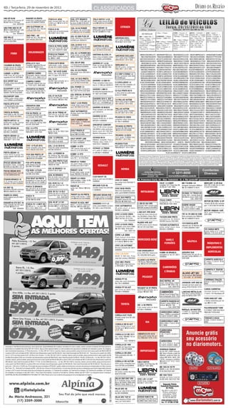 6D / Terça-feira, 29 de novembro de 2011                                                                                                         CLASSIFICADOS
UNO EP 95/96                      RANGER V6 PRATA                    FUSCA 81 AZUL                    GOL CITY BRANCO                           POLO HATCH 1.6 05
azul vidro trava alarme 4P        compl+som 14.500 part ac/trc       bem conservado doc ok            05/05 Flex 1.0 8V 4pts úni-               Preto compl noviss 25.800
$8.000 F3012-1370 part            p/carro 30128656/81339323          3.800 ac/tr ! 3014-6374/         co dono $16Mil 9739-0337                  tr/fin!32257401/97445999
             Cod.: 42539188                                          9104-1500
                                  UNO ELETRONIC 94
UNO FIRE 2002 8V 2P               Prata financio 48 x 350,00                                          GOL G3 02 POWER                           POLO SEDAN 1.6
!3013-4800 Nilton $11.000                                            FUSCA 81/82                      4P branco +dh ud $15.800                  06/06 preto compl 53.000km
                                  s/entrada 3223-3232
R: Cap. J.Verdi Nº1209                                               verde com ar.condicionado        tr/fin!32257401/97445999                  flex $27.000!3214-7030
             Cod.: 42542670                                          R$14.900 F:3214-7030
                                  UNO FIRE + AR                                                      GOL G3 2005 FLEX 2P
UNO MILLE                         2008 flex 60 x R$ 499,00                                           Prata vidro/trava novissimo                                                 AIRCROSS EXCL.
1995 preto 02 pts impecavel       sem entrada 3223-3232                                              $18.500 ac/tr 32232415                                                      10/11 vinho 16.000km c/ gps
r$ 8 mil 3232-5944                                                                                                                                                               R$ 58.900 F:3214-7030
                                                                                                      GOL G4 BCO 11/11
                                                                     FUSCA 82 PARA QUEM               Ud 4.000km s/detal $24.800                SANTANA 85 AZUL
                                                                     Gosta de Fusca $6.182,00         tr/fin!33010373/97445999                  1.8 alcool ot estado $ 4.000
                                                                     Part . 3227.3620/9701.9082                                                 ac/tr 30146374-91041500
                                                                                                     GOL G5 1.6 POWER 08/9
                                                                     FUSCA 94 ITAMAR                 Prata compl u.d roda $29Mil                SANTANA ALCOOL 01
                                                                                                                                                                                 AIRCROSS EXCLUSIV
                                                                     prata $9mil Urgente ac/tro-
                                                                     ca !9211-9094                   !8801-6400/9723-988 Part                   4ptas cinza completo+rodas
                                                                                                                                                                                 10/11 preto compl 19.000km
                                                                                                                 Cod.: 42543068                 novo $19500 actr32258600         r$56.000.00 f: 3214-7030

                                  APOLLO 91 GLS                      FUSCA M/79 BEGE                 GOL GIII 4P 2005                           SAVEIRO 07 1.6 G4
COURIER 00 PRATA                  Completo Impecável Novíssi-        reformado.+roda +altern         1.0 alcool prata ldt+alarme                Preto +ar noviss $22.900 Fi-     BERLINGO 1.6
compl noviss $13.800 tr/          mo $5.500 !3033-2114               $3.300 30131208/91202595        novo $18500actr32258600                    nancia 100% !3202-1940           05/06 prata completo
fin!32257401/97445999                         Cod.: 42542834                                                                                                                     R$21.900 F: 3214-7030
                                                                                                     GOL GV 010 PRATA
                                                                     GOL * SE VOCÊ QUER              4pts compl novo $30.000 tr
CURIER 1.4 ZETEC                  COMPRO CARRO                       reduzir seu saldo devedor       40095600                                                                    C-3 2007 U DONA 1.4
m/99 vinho dh+vd+prot de          Financiado, mesmo c/atraso         pela 1/2 Ligue: 3012-5515                                                                                   preto completo $26.800
caçamba $12 mil 3232-5944         ! 9111-1212 / 9603-1313                                             GOL GV 2010 PRETO                                                          81233808 part
                                                                     GOL 03 8V
ECO SPORT XLS                     COMPRO CARRO                       60x450 Sem entrada ver e         oferta basico BXKM 23.990                 SAVEIRO 1.8 2001/01
05 preta compl nova $29.000       Financiado, mesmo com mul-         comprar !3202-1940               ac/tr 30146374-91041500                   Prata completa+roda+som+         C-3 EXCLUSIVE 1.4
tr 40095600                       ta. F:9191-2272 / 9625-0902                                                                                   lona m. 21.800 actr 32232415     2009 cinza flex completo u/d
                                                                                                     GOL POWER 1.0                                                               R$ 29.9 mil 3232-5944
ECOSPORT 1.6 XLT                  CROSSFOX 05 PRATA                                                  02-prata-G3-completo-                      SAVEIRO 1.8MI 01
M08-preta-compl-freestyle-        Flex novissimo $30.500 Fi-                                         R$17.500-TR/FIN 3232-5944                  dir,roda,prot/caçamba,lona,cd    C3 GLX PRATA M/10
R$38mil TR/FIN 3232-5944          nancia 100% !3202-1940                                                                                                                         u. dona 22mil km ar/dh/rodas
                                                                                                                                                $17.500 f-3216-9898
                                                                                                     GOL SPECIAL 00 PRATA                                                        $34mil 91146699
                                                                     GOL 07 G4 FLEX
ESCOSPORT 2008
1.6flex prata compl+roda+                                            Noviss 60x499 sem entrada
                                                                                                     R $ 11 . 5 0 0 , p a r t i c u l a r   !
                                                                                                     9637.9267                                  SAVEIRO 2010 C. EST
couro $39800 actr32258600                                            ver e comprar !3202-1940                                                                                    C4 PALLAS AUTOM
                                                                                                                                                preta couro rodas $34.800
                                                                                                                                                                                 09/10 cinza compl 31.000km
                                                                                                      GOLF 1.6 03 PRATA                         ac/tr (+ou -) 81233808 part
FIESTA 4PTS 97/97                                                                                                                                                                r$47.000.00 f: 3214-7030
1.0,limp/desemb,roda,verme-       CROSSFOX 2008                                                       compl rodas+couro 23.900
lho$7.700 f-88027097              1.6flex preto compl+rodas+cd                                        ac/tr 30215604-91257420                   SAVEIRO CE M/2010
                                  $35000 actr32258600                                                                                           Prata complet u.dn $35.000       PALLAS AUTOM
                                                                                                     GOLF AUTOMATICO                                                             09/10 prata compl 18.000km
FIESTA 98 PRATA                                                      GOL 08 G4 TREND 4P                                                         ac/tr 32232415                   flex $51.000 F:3214-7030
                                  FOX 06 PRATA 1.6                                                   04 preto couro novo $26.900
4pts 9.500 ou 48x 376 s/ent       Complet0 $26.990 finan 60x         Flex+trio+ar un.dn $21.900      tr 40095600
ac/tr 97730333-30139663           sem entrada 3232-5944              Financia 100% !3202-1940                                                   SAVEIRO GV 011                   PICASSO 02 CINZA
                                                                                                                                                branca 9.000 km un dono
                                                                                                      GOLF GENERATION                                                            completa rodas novissima
FIESTA HATCH 1.6                  FOX 1.0 COMPLETO                                                    04/04 Prata 1.6 R$29.500
                                                                                                                                                $29.000 tr 40095600
                                                                                                                                                                                 $21.900 tr 40095600
05/06 preto ar dig. 4 portas      M/07-prata-flex 4portas r$26
$23.200 - F: 3022-6628            mil-tr/fin 3232-5944                                                Fone: 3235-4114
                                                                                                                 Cod.: 42540805                 SPACEFOX CONFORT
                                                                                                                                                Flex 07/08 otimo estado          PICASSO 02 PRETO
FIESTA SEDAN 06                   FOX 1.6 4 PTS                                                                                                 (50.000km) preto particular,
                                                                                                                                                                                 Exclusiv $21.800 troca/finan
flex prata compl rodas            07/07 prata compl. 56.000km        GOL 1.0 2007                                                                                                !33010373/97445999
                                                                     prata 4p ar dh R$23.900          GOLF PRATA 97                             banco couro $31.000 Rua
$26.500 tr 40095600               R$29.000 F: 3214-7030                                               Completo $10.800 ac/pro-
                                                                     !9637-4080                       posta !9129-0659
                                                                                                                                                Martinho Gonçalves nº 2374
FIESTA SEDAN 1.6                                                                                                                                                                 PICASSO 1.6 EXCL
08/09 prata compl. 27.000km                                          GOL 1.0 SPECIAL                                                            VOYAGE 09/10                     10/11 prata 13.000km flex
R$30.500 F: 3214-7030                                                02 u.dono conservado            GOLF SPORT LINE                            R$28mil, completo, troca e       $46.900 F: 3214-7030
                                                                     R$13.800 2136-6600              09 preto completo un dono
                                                                                                     $41.000 tr 40095600                        Financia, cinza, 2 dono, F:17-
                                                                                                                                                32421815/17-96065510             PICASSO FLEX
                                  FOX 1.6 PLUS 2010                  GOL 1.6 G5 2010/10              KOMBI 1.6 STD                                                               06/07 preta compl 60.000km
                                  Preto completo unico dono          Prata flex compl maravilhoso                                                                                R$29.900.00 F: 3214-7030
                                                                                                     1997 branca nova ac/tr e fi-               VOYAGE 1.6 TREND
                                  R$ 31.800,00 3223-3232             $32.500 32232415                nanc r$ 13 mil 3232-5944                   m/11 preto 27.000km un do-
FIESTA SEDAN 1.6                                                     GOL 1.6 POWER 04                                                           no $35.800 tr 40095600
Class 2010/10 prata flex          FOX 2005 PRETO 2P                                                  KOMBI 1.6 STD
                                                                     4p, compl-ar, flex, 4pns okm,   2000 branca nova ac/tr e fi-
compl s/detalh $32.000 ac/tr      comp noviss $21.800 tr/fin         impecavel $21.990 f32169898
32232415                          !32257401/97445999                                                 nanc R$ 17 mil 3232-9040
                                                                     GOL 2008 PRETO FLEX             PARATI 01 TURBO
FOCUS SEDAN 2001                  FOX 4PTS M/2006
                                  preto,direçao,trava,ldt,1.0 flex
                                                                     60x529 s/entrada     ! 3224-    16v prata impec comp(-)ar
Completo impec. raridade                                             3805/9144-1584                  $18.000 ac/tr(-)$ 91115471
$19.500 só hoje 9601-1271         $24.499 f-3216-9898
                                                                     GOL 95 BRANCO 1.8
FOCUS SEDAN 2010                  FOX M/08 1.0 FLEX                  $10mil F:3013-1262               PARATI 1.8 92
prata abs/aut/couro novo 48-      4 Pts preto completo(-vidro)                                        V.elet rodas super conser-
mil 30215509/32342702             $26.990 3232-5944                                                   vada R$9.500 2136-6600
                                                                     GOL 95 BRANCO
                                                                     doc ok motor novo turbo ar                                                 CLIO HACHT /03
FUSION BRANCO 10                  FOX ROUT 08 PRETA                  cond $10.300 F: 9708-1219       PARATI 2.0 CINZA                           prata ar cond novo $16.800 tr
                                  completa-ar al som rod ae-                                         2000 completa + rodas 15 R$                40095600                         CIVIC 07 CINZA
2.5 compl+mult midia                                                                                 18.800,00 3223-3232
                                  rof $27.200 ac/tr 97132686                                                                                                                     gas compl novo $39.900 Tr
24000km $74000 32258600                                              GOL 95/95 CLI 1.6                                                                                                                                                           FACE 1.3 CHERY                       MB 710/2000- 3/4                   MERCURY 15 HP EUA
                                                                     Vidro elet, limp/traz $11.700                                                                               40095600                                                        Completo 10/11 Cinza Gas R$                                             0km R$ 4.990,00 ou 36X
                                                                                                     PARATI 86                                  MEGANE FLEX 08                                                                                                                        alongado carroceria R$56mil
KA 2007 GL                        FUSCA 72 BRANCO
                                  doc até 2012 ok ót estado
                                                                     !3016-0727                      verde met. R$5mil           ! 3236-        chumbo compl novo $34.500        CIVIC 09/09 PRATA
                                                                                                                                                                                                                                                 28.390,00 F 3201 9000
                                                                                                                                                                                                                                                                                      ! 3213-9898/9772-5516              213,00 f:3216-2200
Novissimo 60x439 s/entrada        R$3Mil 3033-3575/81291293                                          7998                                       tr 40095600                      Semi-novo Automático, com-
!3224-3805/9144-1584                          Cod.: 42543077         GOL 96 CLI 1.8 ÁLC
                                                                                                                                                                                 pleto, partic $50Mil 97020046
                                                                     Vinho 2p alar tr p.choq cor                                                                                                                                                                                      SCANIA 112 TRUCK 83
PAMPA 95 VINHO                                                       12mil F30111267/ 97110511        PARATI GLI 96 PRETA                       MEGANE SEDAN RXE                                                                                                                      motor 360 + carreta Guerra
                                  FUSCA 74                                                            compl+roda noviss 11.800                  99 cinza comp nv $12.800                                                                                                              88 $90mil conjunt 32251700
alcool original nova $12.000 tr   Metálico bem conservado                       Cod.: 42541097                                                                                   CIVIC 2010 PRETO
40095600                                                                                              tr/fin!33010373/97445999                  tr/fin!32257401/97445999                                                                                                                          Cod.: 42537793
                                  $2.900 !3232-9298                                                                                                                              completo mecanico Só Hoje                                       TIGGO CHERY
                                                                                                                                                                                 $50.000 ! 9608-3023                                             C o m p l e t o 1 0 / 11 P r a t a                                      MOTOR DE POPA 15 HP
RANGER 95 STX EST. V6                                                GOL 99 4P 1.0 16V               PASSAT 83 AZUL MET                                                                                                                                                                                                  Yamaha 98 $3.300 revisado
                                  FUSCA 76 1.3 MOT OK                Prata completo impecável        Motor 1.8 álcool impecável
                                                                                                                                                SANDERO 11/11 1.6                                                  L-200 05 4X4 HPE              R$46.990,00 F3201 9000
Preta raridade não tem igual                                                                                                                                                                                                                                                          SOBRE GRADE
$19.800 !3033-2114                $2.400 ac/ tr + - ou moto !        $14000 !9111-4748 Partic        R$3.000. !9164-4684 part.                  comp. prata 6000km ún.dono       CIVIC AUTOMATICO                  amarela bem conservada
                                                                                                                                                                                                                                                                                      d e Vo l k s 6 0 8 e F - 4 0 0 0
                                                                                                                                                                                                                                                                                                                         part 17-3272-2837/91336188
                                  9111-1212 / 9603-1313                        Cod.: 42542628                                                   $31.500 à vista 9725-0334        08 preto couro un dono            $49.800 ac/prop 9129-0659
             Cod.: 42542832                                                                                      Cod.: 42542636                                                                                                                                                       (17)3272-1819/9111-8550
                                                                                                                                                                                 $49.900 tr 40095600                                                                                                                     MOTOR YAMAHA 15HP
                                                                                                                                                                                                                   L-200 OUT. HPE 09/09                                                                                  2012, pront Entrega (17)
                                                                                                                                                                                 CIVIC LX 02/03 CINZA              compl bco couro novo pn.no-                                        VW 16.170 ANO 95 COM               3234-3266
                                                                                                                                                                                 Top Linha Aut. $4.000 + 46x       vos 49.000km 2ºdono R$71-     TUCSON 2008 PRETA                    9mts carroceria toco R$62mil
                                                                                                                                                                                 R$627,00 Part. 9712-3701          mil F-9716-9399/ 3226-4846    automática 35.000km                  ! 3213-9898/9772-5516
                                                                                                                                                                                             Cod.: 42542645                                      $49.990 financia 3232-5944
                                                                                                                                                                                                                   PAJERO HPE AUT                                                     1316 BASCULANTE
                                                                                                                                                                                 CIVIC LX 05/05 CINZA              04/05-prata-couro-diesel      TUCSON AUTOMATICA                    reduzido ano 78 R$70mil !
                                                                                                                                                                                 Completo único dono 25Mil         r$51mil tr/fin 3232-5944      preta compl couro nova               (17)3463-2909/9637-9267
                                                                                                                                                                                 ! 3227-3835 / 9104-0431                                         $49.000 tr 40095600                                                     VD CANOA 6MTS
                                                                                                                                                                                            Cod.: 42541723                                                                                                               borda media e 01 3,50m
                                                                                                                                                                                                                                                                                                                         !3232-1776/ 9157-0679
                                                                                                                                                                                 CIVIC LX 2005
                                                                                                                                                                                 Preto manual único dono
                                                                                                                                                                                 40000km originais novissimo
                                                                                                                                                                                 $ 31.000,00 !9218-1864

                                                                                                                                                                                 CIVIC LXS AUTOMAT
                                                                                                                                                                                 08 cinza novissimo $47.500 tr
                                                                                                                                                                                 40095600
                                                                                                                                                                                                                   C240 AVANGARD 01
                                                                                                                                                                                                                   prata $49.500 impecável       KOMBI /93 BRANCA                     ADQUIRA SUA
                                                                                                                                                                                 CIVIC LXS FLÉX                                                  passageiro ot. est. $11.000 tr       Embarcação em até 48 ve-
                                                                                                                                                                                                                   30113622/96015876 partic
                                                                                                                                                                                 08/08- 41.500 mec. Prata                                        40095600                             zes pelo cartão BNDES (17)
                                                                                                                                                                                 (esta bem conserv) 96023544                                                                          3234-3266
                                                                                                                                                                                                                   CLASSE A 02 PRATA                                                                                     CARRETA AGRICOLA
                                                                                                                                                                                 CIVIC MEC PRATA                   190 Noviss R$20.800 trc/fi-                                                                           2 rodas (17)3272-1819/
                                                                                                                                                                                 99/00 compl.+roda+dvd+cou-        nan !33010373/97445999                                                                                9111-8550
                                                                                                                                                                                 ro R$18.900 F: 3214-7030

                                                                                                                                                                                                                                                                                                                         CARRETA P/ TRATOR
                                                                                                                                                                                                                                                                                                                         4 Rodas (17)3272-1819/
                                                                                                                                                                                                                                                                                      ALUGO JET SKI                      9111-8550
                                                                                                                                                                                                                                                                                      fim de semana !91855606
                                                                                                                                                                                                                                                                                      / 7812-4206 - ID 125*84606
                                                                                                                                                                                 HONDA FIT 05                                                                                                                            CARRINHO TRAÇÃO
                                                                                                                                                                                 cinza mec couro novissimo                                       BAÚ REFRIG. AP.                                                         animal (17)3272-1819/9111-
                                                                                                                                                                                 $24.700 tr 40095600                                             acopl. 4,5x2,20larg. 2,20alt.        JHONSON 15HP ANO 96                8550
                                                                                                                                                                                                                                                 p.lateral $13Mil 3225-1700           revisado em bom estad con-
                                                                                                                                                                                 HONDA FIT 08 AUT.                                                            Cod.: 42537781          servaç 9702-3150/3011-5723
                                                                                                                                                                                                                   PEUGEOT 02 4P PRATA
                                                                                                                                                                                 gas cinza un dono novo            60x479 Sem entrada ver e                                                                              CUNHA CARRETAS
                                                                                                                                                                                 $35.000 tr 40095600               comprar !3202-1940            CAMINHÕES                            LANCHAS METALGLAS                  carretas novas p/ trator
                                                                                                                                                                                                                                                 Vende/Troca/Compra/Finan-            Toda linha a pronta entrega c/     (17)3472-1757 Nhandeara SP
                                                                                                                                                                                                                                                 cia/Consignação 3225.1700            preço de fábrica 3234-1010
                                                                                                                                                                                                                                                                                                                         FORD 6600/CBT 1005
                                                                                                                                                                                                                                                 CARRETA RANDON 85                                                       c/ lâmina vendo/troca por vei-
                                                                                                                                                                                                                                                 Granel c/ pneus $25mil ven-                                             culo !9112-1591
                                                                                                                                                                                                                   206 1.4 08 PRETO              to/troco !3225-1700
                                                                                                                                                                                                                   4 pts compl novo un dono                  Cod.: 42537794
                                                                                                                                                                                                                                                                                                                         PULVERIZADOR TURB
                                                                                                                                                                                                                   $23.500 tr 40095600                                                MARAJO 190 MASTER                  K.O 2000LT, 2008 Semi-Novo
                                                                                                                                                                                                                                                 CARROCERIA CARGA                     +115HP 2T Yamaha 2005,             R$20.000 F:9702-6422
                                                                                                                                                                                                                                                 Seca 7,80Mts e graneleira            completa (17) 3234-3266
                                                                                                                                                                                 COROLA AUT. FLEX                                                (17)3272-1819/9111-8550
                                                                                                                                                                                 08 preto compl novo $41.900                                                                                                             TANQUE D AGUA
                                                                                                                                                                                 tr 40095600                                                                                                                             3.000L (17)3272-1819/9111-
                                                                                                                                                                                                                                                 CARROCERIA F-4000                                                       8550
                                                                                                                                                                                                                                                 608 e Volks (17)3272-1819/
                                                                                                                                                                                 COROLA XEI 05 AUT                                               9111-8550
                                                                                                                                                                                 preto compl+couro nvo
                                                                                                                                                                                 32.800 ac/tr ! 3014-6374/
                                                                                                                                                                                 9104-1500                                                       CARROCERIA
                                                                                                                                                                                                                                                 PRANCHÃO
                                                                                                                                                                                 COROLLA 2.0 XEI 10/11             CERATO E 273 12/12            7.80 (17)3272-1819/9111-
                                                                                                                                                                                 Aut. compl. R$64Mil F.8115-       prata autom compl não ac/     8550
                                                                                                                                                                                 0203 / 8128-7733                  troc R$56.500 F:9781-4129
                                                                                                                                                                                              Cod.: 42535616                                     CARROCERIA
                                                                                                                                                                                                                                                 D-10 e Sobre Grade
                                                                                                                                                                                 COROLLA DX 1995                                                 (17)3272-1819/9111-8550
                                                                                                                                                                                 completo+air bag,cinza,impe-
                                                                                                                                                                                 cavel,$11.000 f32169898                                         DIVERSOS ÔNIBUS
                                                                                                                                                                                                                                                 de ano 85 a 2005 (rod/urb)
                                                                                                                                                                                 COROLLA XEI 2004                                                MB, Volvo e Scania a partir de
                                                                                                                                                                                 Preto automatico $33.200 - F:                                   R$20mil/ vende-se motor de
                                                                                                                                                                                 3022-6628                                                       ônibus MB 364/6, 364/5, 355
                                                                                                                                                                                                                                                 (19/34), carcaças e câmbios
                                                                                                                                                                                 COROLLA XEI AUTOM                 CIELO HATCH                   ! 3225-2727/ 9727-1919/
                                                                                                                                                                                 2003 prata completo+bco           Completo 10/10 Prata Gas R$   9767-6063
                                                                                                                                                                                 couro $31000 actr32258600         38.990,00 F 3201 9000
                                                                                                                                                                                                                                                 MB 1935 95 VD/TR
                                                                                                                                                                                 HILUX 2 SRV06                                                   $95MIL e mb 1934 90 $45mil
                                                                                                                                                                                 Aut prata e preta top linha                                     f8136-5363/3223-3061
                                                                                                                                                                                 80mil 97237856
                                                                                                                                                                                                                                                 MB 1958 TOCO
                                                                                                                                                                                                                                                 direção ac/troca c/carros
                                                                                                                                                                                 HILUX 2007/2007 SRV               CIVIC LXS 1.8 AUT             20.000 3445-1502 9132-7450
                                                                                                                                                                                 3.0 completa prata unico          08/08 cinza completo flex
                                                                                                                                                                                 dono 90.000km R$82.000            $45.900 F: 3214-7030
                                                                                                                                                                                 !3227-5436/ 9608-0712
                                                                                                                                                                                 HILUX SRV /06
                                                                                                                                                                                 preta aut. roda 20 kit mult mi-
                                                                                                                                                                                 dia $83 tr40095600

                                                                                                                                                                                 HILUX SRV TOP 07                  DODGE RAM 07/08
                                                                                                                                                                                 Preta,mecânica $79mil, vd/tr      Cab.Dupla Prata Novíssima
                                                                                                                                                                                 veíc.(-)vlr F:3012-4619           $108Mil F.9201-5252 Partic.
 