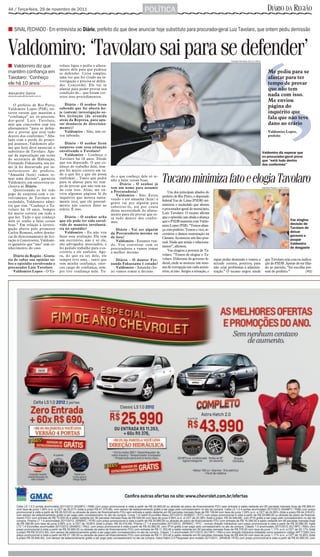4A / Terça-feira, 29 de novembro de 2011                                               POLÍTICA                                                                                       DIÁRIO DA REGIÃO

■ SINAL FECHADO - Em entrevista ao Diário, prefeito diz que deve anunciar hoje substituto para procurador-geral Luiz Tavolaro, que ontem pediu demissão



Valdomiro: ‘Tavolaro sai para se defender’                                                                                                          Thomaz Vita Neto 25/11/2011

■ Valdomiro diz que               volaro ligou e pediu o afasta-
                                  mento dele para que pudesse
mantém confiança em               se defender. Coisa simples,                                                                                                                          Me pediu para se
Tavolaro: ‘Conheço                uma vez que foi citado na in-                                                                                                                        afastar para ter
                                  vestigação e precisa se defen-
ele há 10 anos’                   der. Concordei. Ele vai se                                                                                                                           tempo de provar
                                  afastar para poder provar sua                                                                                                                        que não tem
Alexandre Gama                    condição de... que foram cor-
alexandre.gama@diarioweb.com.br   retos seus procedimentos.                                                                                                                            nada com isso.
                                                                                                                                                                                       Me enviou
    O prefeito de Rio Preto,          Diário - O senhor ficou
Valdomiro Lopes (PSB), rei-       sabendo que foi aberta ho-                                                                                                                           página do
terou ontem que mantém a          je (ontem) investigação so-                                                                                                                          inquérito que
“confiança” no ex-procura-        bre licitação (de avenida
dor-geral Luiz Tavolaro,          atrás da Represa, para apu-
                                                                                                                                                                                       fala que não teve
mas que concordou com seu         rar denúncia de direciona-                                                                                                                           dano ao erário
afastamento “para se defen-       mento)?
der e provar que está tudo            Valdomiro - Não, não es-                                                                                                                         Valdomiro Lopes,
dentro dos conformes.” Aba-       tou sabendo.                                                                                                                                         prefeito
lado com a perda do princi-
pal assessor, Valdomiro afir-        Diário - O senhor ficou
ma que hoje deve anunciar o       surpreso com essa situação
substituto de Tavolaro. Ape-      envolvendo o Tavolaro?                                                                                                                          Valdomiro diz esperar que
sar da especulação em torno          Valdomiro - Conheço o                                                                                                                        ex-procurador-geral prove
do secretário de Habitação,       Tavolaro há 10 anos. Desde                                                                                                                      que “está tudo dentro
Fernando Fukassawa, seu no-       que era deputado. O que co-
                                                                                                                                                                                  dos conformes”
me já foi descartado por in-      nheço do trabalho dele, sem-
terlocutores do prefeito.         pre foi muito correto em tu-
                                  do o que fez e que ele possa
                                                                                                   Tucano minimiza fato e elogia Tavolaro
“Amanhã (hoje) vamos to-                                           do o que conheço dele só te-
mar uma decisão”, garantiu        reafirmar... Tanto que pediu
                                                                   nho a falar coisas boas.
Valdomiro, em entrevista ex-      para se afastar para ter tem-
                                                                        Diário - O senhor já
clusiva ao Diário.                po de provar que não tem na-
                                                                   tem um nome para assumir                                                                                       Hamilton Pavam 1/10/2011
    Questionado se foi sido       da com isso. Aliás, me en-       a Procuradoria?
pego de surpresa com o en-        viou algumas páginas lá do                                           Um dos principais aliados do
                                                                      Valdomiro - Não. Estou       prefeito de Rio Preto, o deputado
volvimento de Tavolaro no         inquérito que mostra exata-      vendo e até amanhã (hoje) a
escândalo, Valdomiro admi-        mente isso, que ele pessoal-                                     federal Vaz de Lima (PSDB) mi-
                                                                   gente vai por alguém para       nimizou o escândalo que abateu
tiu que sim. “Conheço o Ta-       mente não causou dano ao         substituí-lo, até por conta
volaro há 10 anos. Sempre         erário. É isso.                  dessa necessidade do afasta-    o procurador-geral do município,
foi muito correto em tudo o                                        mento para ele provar que es-   Luiz Tavolaro. O tucano afirma
que fez. Tudo o que conheço           Diário - O senhor acha       tá tudo dentro dos confor-      que o episódio não abala a aliança
dele só tenho a falar coisas      que ele pode ter sido envol-                                     que o PSDB mantém com Valdo-                                                                              Vaz elogiou
                                                                   mes.
boas.” Em relação à investi-      vido de maneira involuntá-                                       miro Lopes (PSB). “Temos alian-                                                                           decisão de
gação aberta pelo promotor        ria no episódio?                    Diário - Vai ser alguém                                                                                                                Tavolaro de
                                                                                                   ça com prefeito. Temos o vice, se-
Carlos Romani, sobre denún-           Valdomiro - Eu não vou       da Procuradoria mesmo ou                                                                                                                  deixar
                                                                                                   cretários e damos sustentação na
cia de direcionamento de lici-    fazer essa avaliação. Ele tem    de fora?                                                                                                                                  governo e
                                                                                                   Câmara. Aconteceu um fato pon-                                                                            poupar
tação à Constroeste, Valdomi-     um escritório, não é só ele,        Valdomiro - Estamos ven-     tual. Nada que atinja o relaciona-                                                                        Valdomiro
ro garantiu que “não” tem co-     são advogados associados, e      do. Vou conversar com os
nhecimento do caso.               foi pedido trabalho para o es-                                   mento”, afirmou.                                                                                          de desgaste
                                                                   procuradores e vamos tomar
                                  critório e ele realizou. Ago-                                        Vaz elogiou a postura de Ta-
                                                                   a melhor decisão.
   Diário da Região - Gosta-      ra, do que eu sei dele, ele                                      volaro. “Temos de elogiar o Ta-
ria de saber sua opinião so-      sempre teve uma... tanto que         Diário - O doutor Fer-      volaro. Diferente do governo fe-      rapaz pediu demissão e tomou a             que Tavolaro seja cota ou indica-
bre o episódio envolvendo o       tem minha confiança. exer-       nando Fukassawa é cotado?       deral, onde se montou um siste-       atitude correta, positiva, para            ção do PSDB. Apesar de ser filia-
procurador Luiz Tavolaro          ceu cargo de confiança, sem-         Valdomiro - Amanhã (ho-     ma de corrupção em cada minis-        não criar problemas à adminis-             do ao partido, “foi escolha pes-
   Valdomiro Lopes - O Ta-        pre tive confiança nele. Tu-     je) vamos tomar a decisão.      tério, aí não. Surgiu a situação, o   tração.” O tucano negou ainda              soal do prefeito.”          (AG)
 