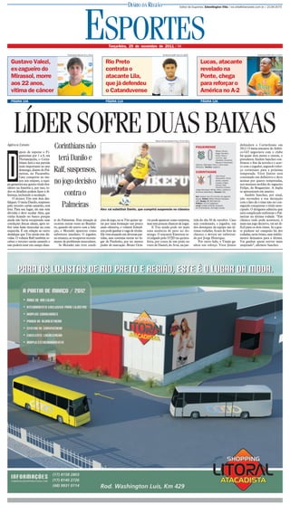 DIÁRIO DA REGIÃO                              Editor de Esportes: Edwellington Villa / ed.villa@diarioweb.com.br / 2139-2075




                                                                 ESPORTES
                                                 Ferdinando Ramos 6/1/2010
                                                                                   Terça-feira, 29 de novembro de 2011 / 9A

                                                                                                                                Guilherme Baffi 18/12/2009                                                                   Guilherme Baffi 28/11/2011


   Gustavo Valezi,                                                               Rio Preto                                                                           Lucas, atacante
   ex-zagueiro do                                                                contrata o                                                                          revelado na
   Mirassol, morre                                                               atacante Lila,                                                                      Ponte, chega
   aos 22 anos,                                                                  que já defendeu                                                                     para reforçar o
   vítima de câncer                                                              o Catanduvense                                                                      América no A-2
   PÁGINA 10A                                                                    PÁGINA 11A                                                                          PÁGINA 12A




     LÍDER SOFRE DUAS BAIXAS                                                                                             Mauro Horita/Gazeta Press 15/6/2011

Agência Estado
                                       Corinthians não                                                                                                          FIGUEIRENSE
                                                                                                                                                                                                               defenderá o Corinthians em
                                                                                                                                                                                                               2012. O meia-atacante do Atléti-


                                                                                                                                                                             0
                                                                                                                                                                                        Wilson; Bruno,
          epois de superar o Fi-                                                                                                                                                        Roger Carvalho,
                                                                                                                                                                                                               co-GO negociava com o clube




D
          gueirense por 1 a 0, em
          Florianópolis, o Corin-
          thians fará a sua partida
                                        terá Danilo e                                                                                                                                   Edson Silva e
                                                                                                                                                                                        Juninho; Ygor
                                                                                                                                                                                        (Jônatas), Coutinho,
                                                                                                                                                                                        Maicon e Fernandes
                                                                                                                                                                                                               há quase dois meses e ontem, o
                                                                                                                                                                                                               presidente Andrés Sanchez con-
                                                                                                                                                                                                               firmou o fim da novela e o acer-
                                                                                                                                                                (Aloísio); Wellington Nem e Júlio César
          mais importante no ano                                                                                                                                                                               to com o jogador, segundo refor-
          domingo, diante do Pal-
          meiras, no Pacaembu.
                                       Ralf, suspensos,                                                                                                         (Rhayner). Técnico: Jorginho.

                                                                                                                                                                CORINTHIANS
                                                                                                                                                                                                               ço corintiano para a próxima
                                                                                                                                                                                                               temporada. Vitor Júnior será


                                                                                                                                                                             1
                                                                                                                                                                                        Júlio César;
          Caso conquiste ao me-                                                                                                                                                                                contratado em definitivo e deve
                                       no jogo decisivo
                                                                                                                                                                                        Alessandro, Paulo
          nos um empate, a equi-                                                                                                                                                        André, Leandro         assinar por quatro temporadas,
                                                                                                                                                                                        Castán e Fábio
pe garantirá seu quinto título bra-                                                                                                                                                     Santos; Ralf,          nos mesmos moldes do zagueiro
sileiro na história e, por isso, to-                                                                                                                                                    Paulinho e Danilo
                                                                                                                                                                (Jorge Henrique); Willian (Alex), Liedson e
                                                                                                                                                                                                               Felipe, do Bragantino. A dupla
dos os detalhes podem fazer a di-
ferença, incluindo a escalação.            contra o                                                                                                             Emerson (Edenílson). Técnico: Tite.

                                                                                                                                                                Gol: Liedson aos 22 minutos do segundo
                                                                                                                                                                                                               se apresentará em janeiro.
                                                                                                                                                                                                                   Andrés Sanchez, por sinal,
    O técnico Tite tem dois des-                                                                                                                                tempo. Árbitro: Wilton Pereira Sampaio         não escondeu a sua decepção
                                                                                                                                                                (DF). Renda: R$ 362.694,00.
falques. O meia Danilo, suspenso                                                                                                                                                                               com o fato de o time não ter con-
pelo terceiro cartão amarelo, está
fora. Para seu lugar, ele não tem
                                          Palmeiras                          Alex vai substituir Danilo, que cumprirá suspensão no clássico
                                                                                                                                                                Público: 16.013 pagantes.
                                                                                                                                                                Local: estádio Orlando Scarpelli,
                                                                                                                                                                em Florianópolis, domingo à tarde.
                                                                                                                                                                                                               seguido conquistar o título ante-
                                                                                                                                                                                                               cipado. O dirigente admitiu que
dúvidas e deve escalar Alex, que                                                                                                                                                                               será complicado enfrentar o Pal-
vinha ficando no banco porque                                                                                                                                                                                  meiras na última rodada. “Em
ainda não havia recuperado suas        te do Palmeiras. Esta situação já     ções de jogo, ou se Tite quiser op-   vio pode aparecer como surpresa,            tida do dia 30 de outubro. Caso                 clássico tudo pode acontecer, é
condições físicas ideais, após so-     ocorreu outras vezes no Brasilei-     tar por uma formação um pouco         mas tem poucas chances de jogar.            seja condenado, o jogador, um                   mais um jogo decisivo, vai ser di-
frer uma lesão muscular na coxa        ro, quando ele esteve com a Sele-     mais ofensiva, o volante Edeníl-          E Tite ainda pode ter mais              dos destaques da equipe nas úl-                 fícil para os dois times. Se a gen-
esquerda. É em relação ao outro        ção, e Moradei apareceu como          son pode ganhar a vaga de titular.    uma ausência de peso no do-                 timas rodadas, ficará de fora do                te pudesse ser campeão há dez
desfalque que Tite ainda tem dú-       substituto imediato. O jogador,       Ele vem atuando em diversas par-      mingo. O atacante Emerson se-               clássico e deverá ser substituí-                rodadas, seria ótimo, mas infeliz-
vidas. O volante Ralf também re-       no entanto, se recuperou recente-     tidas, mas costuma entrar no lu-      rá julgado pelo STJD na quinta-             do por Jorge Henrique.                          mente deixamos para a última.
cebeu o terceiro cartão amarelo e      mente de problemas musculares.        gar de Paulinho, por ter menos        feira, por conta de um pisão no                 Por outro lado, o Timão ga-                 Vai ganhar quem estiver mais
não poderá estar em campo dian-            Se Moradei não tiver condi-       poder de marcação. Bruno Octá-        rosto de Daniel, do Avaí, na par-           nhou um reforço. Vitor Júnior                   inspirado”, afirmou Sanchez.
 