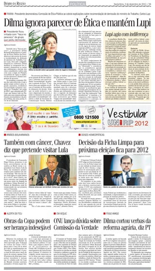 DIÁRIO DA REGIÃO                                                                                       POLÍTICA                                                                Sexta-feira, 2 de dezembro de 2011 / 5A



I FAXINA - Presidente desmoralizou Comissão de Ética Pública ao cobrar explicações sobre recomendação de demissão do ministro do Trabalho, Carlos Lupi



Dilma ignora parecer de Ética e mantém Lupi                                               Antonio Cruz/ABr 1/12/2011

I Presidente ficou                                                                                                     dir a demissão de Lupi, mas pe-
irritada com “faca no
pescoço” de grupo
                                                                                                                       diu ao colegiado os elementos
                                                                                                                       que serviram de base para to-
                                                                                                                       mar tal atitude.
                                                                                                                                                                  Lupi agiu com indiferença
                                                                                                                           Segundo assessores, a presi-               A conselheira Marília Mu-       tração pública federal como
que pediu demissão                                                                                                     dente Dilma exigiu explicações             ricy, relatora do processo aber-    um todo”, diz trecho do relató-
                                                                                                                       convincentes do ministro em                to na Comissão de Ética Públi-      rio aprovado por unanimidade
Agência Estado                                                                                                         relação às novas denúncias con-            ca da Presidência da República      pela Comissão.
                                                                                                                       tra ele, agora de exercer duplo            para apurar a conduta do minis-
                                                                                                                       emprego público, o que é proi-             tro Carlos Lupi (Trabalho), fez         Extinção
    Irritada com a “faca no pes-
                                                                                                                       bido por lei, conforme revela-             uma dura análise do comporta-           O líder do PSDB, Álvaro
coço”, a presidente Dilma
                                                                                                                       do pela “Folha de S.Paulo.” O              mento do pedetista, condenan-       Dias (PR), defendeu a extinção
Rousseff desmoralizou a Comis-                                                                                         caso, porém, só deverá voltar a
são de Ética Pública da Presi-                                                                                                                                    do “suas inquestionáveis e gra-     da Comissão de Ética Pública
                                                                                                                       ser examinado na segunda-fei-              ves falhas como gestor” e a “ir-    da Presidência da República,
dência ao não aceitar de pronto                                                                                        ra, depois da volta da presiden-
a recomendação de demissão                                                                                                                                        responsabilidade de seus pro-       no caso de a presidente Dilma
                                                                                                                       te de Caracas.                             nunciamentos públicos.”
do ministro do Trabalho, Car-                                                                                                                                                                         Rousseff ignorar a recomenda-
                                                                                                                           Ao tomar conhecimento da
los Lupi, feita pelo colegiado.                                                                                                                                       Marília não dispensou crí-      ção do colegiado de demitir o
                                                                                                                       decisão dos conselheiros na noi-
Disposta ao confronto, Dilma                                                                                                                                      ticas a Lupi para embasar sua       ministro do Trabalho, Carlos
                                                                                                                       te de quarta-feira, Dilma se sen-
desafiou os integrantes da co-                                                                                         tiu “afrontada” e considerou               aplicação de advertência e re-      Lupi. Ele entende que não há
missão a demonstrar as razões                                                                                          que os conselheiros agiram                 comendação de exoneração de-        motivos que justifiquem a exis-
que embasaram a decisão dos                                                                                            “com o fígado” contra o minis-             le do cargo à presidente. Para      tência de uma comissão de éti-
                                     Dilma vai decidir sobre Lupi quando voltar de viagem à Venezuela
cinco conselheiros e abriu uma                                                                                         tro do Trabalho Carlos Lupi.               a conselheira, o ministro mis-      ca sem autoridade diante da
crise com o órgão do Planalto                                                                                          De acordo com auxiliares, a pre-           turou “aparente indiferença”        presidente da República.
incumbido de vigiar os malfei-                                                                                         sidente se sentiu traída, porque           quanto às acusações e “certa            “A comissão existe para
                                         Na conversa com Dilma, Lu-       Chagas, ao lembrar que ele tem                                                          dose de arrogância” - além dis-     que as suas conclusões sejam
tos dos ministros e demais inte-                                                                                       não fora avisada da realização
grantes do governo.                  pi fez questão de lhe dar explica-   dez dias para isso.                                                                     so, as denúncias que atingem        atendidas”, alegou. “Se não
                                     ções e informar que estava pe-           A ministra informou ainda                desta reunião da comissão de éti-
    Ao atropelar a comissão, Dil-                                                                                      ca, que estava marcada para o              o Ministério abalam a “admi-        houver providências da presi-
ma deu uma sobrevida a Lupi e        dindo “reconsideração” de puni-      que Dilma pediu à Casa Civil                                                            nistração pública federal co-       dente, se não existir acolhimen-
                                                                                                                       dia cinco de dezembro e fora an-
ganha tempo político para, se-       ção à comissão de ética. “O mi-      que enviasse ofício à Comissão                                                          mo um todo.”                        to a um pedido dessa natureza,
                                                                                                                       tecipada para 30 de novembro.
gundo assessores, restabelecer       nistro disse que também vai ofi-     de Ética “requisitando que seja              Dilma considerou ainda “incon-                 “É inequívoca a falta de ze-    também não há razão que justi-
sua autoridade e preparar a mu-      ciar à Comissão de Ética pedin-      mandado para ela o processo,                 sistentes” as justificativas apre-         lo na conduta do denunciado         fique a existência da comis-
dança no Trabalho, em poder          do elementos da decisão. Acho        ou seja, os elementos que subsi-             sentadas pelo presidente da Co-            que, mesmo alertado pelos ór-       são”. Álvaro Dias lembrou ter
do PDT, mas cobiçada pelo PT.        que vai pedir inclusive a ata,       diaram, que embasaram a deci-                missão, Sepúlveda Pertence, de             gãos de controle, não tomou         sido essa a primeira vez que a
Lupi, que baixou cedo no Pla-        com a degravação da reunião, e       são e a sugestão (de demissão)               que Lupi deu explicações “não              medidas hábeis para evitar as       comissão agiu com rigor com
nalto para uma romaria pelos ga-     todos os elementos do processo       que ela recebeu por ofício.” He-             satisfatórias” à comissão e se             ocorrências, que hoje culmi-        relação a um ministro alvo de
binetes intermediários e da pró-     para pedir a reconsideração”, de-    lena acrescentou que Dilma                   comportou e deu respostas “in-             nam com uma enxurrada de de-        denúncias. “E quando age com
pria Dilma, não está, porém, li-     clarou a chefe da Secretaria de      “reagiu com naturalidade” dian-              convenientes à comissão, ao                núncias que abalam a adminis-       rigor é desconsiderada.” (AE)
vre de ser demitido.                 Comunicação Social, Helena           te da decisão da comissão de pe-             Congresso e à imprensa.”




I IRMÃOS BOLIVARIANOS                                                                                                  I DOSES HOMEOPÁTICAS


Também com câncer, Chavez                                                                                              Decisão da Ficha Limpa para
diz que pretende visitar Lula                                                                 Miraflores/AP 1/8/2011
                                                                                                                       próxima eleição fica para 2012                                                         Fellipe Sampaio/SCO/STF 1/12/2011

Agência Estado                                                                                                         Agência Estado

    O presidente da Venezuela,                                                                                             O Supremo Tribunal Federal
Hugo Chávez, prometeu ir em                                                                                            (STF) julga em doses homeopáti-
breve, provavelmente em de-                                                                                            cas se a Lei da Ficha Limpa terá
zembro, ao Brasil visitar o ex-                                                                                        ou não validade na eleição muni-
presidente Luiz Inácio Lula da                                                                                         cipal de 2012. Ontem, o julga-
Silva, em tratamento quimio-                                                                                           mento foi interrompido pela se-
terápico para combater um cân-                                                                                         gunda vez por um pedido de vis-
cer na laringe. “Ele veio me visi-                                                                                     ta do ministro Dias Toffoli, que
tar, então agora eu tenho planos                                                                                       disse não ter certeza se consegui-
de ir vê-lo”, disse Chávez, em                                                                                         rá ainda neste ano liberar as
breve conversa com jornalistas                                                                                         ações para julgamento.
um pouco antes da chegada da                                                                                               Por enquanto, só são conhe-
presidente Dilma Rousseff ao                                                                                           cidos dois votos, ambos favorá-
Palácio de Miraflores, onde foi                                                                                        veis a declarar constitucional a
recepcionada em sua primeira         Chavez avisa que vai retribuir visitas que recebeu de Lula                        norma. O STF tem atualmente             Desta vez, pedido de adiamento foi feito pelo ministro Dias Toffolli
visita à Venezuela.                                                                                                    10 ministros. A 11ª cadeira está
    Chávez revelou que já con-                                                                                         vaga à espera de Rosa Maria We-
versou com Lula por três vezes.      Chávez voltou a falar da “cúpu-      Somos mais que irmãos. Somos,                ber, escolhida pela presidente          tuição Federal que estabelecem a       cargos eletivos em detrimento de
A última delas no final de no-       la”, mas deu a entender que a        como já disse Fidel Castro, es-              Dilma Rousseff, mas que ainda           moralidade, a impessoalidade e a       toda a sociedade, que anseia pela
vembro, quando o ex-presiden-        ideia havia sido sua. “Vamos fa-     ses tipos que andam por aí fa-               não tomou posse.                        proteção do interesse público.         moralização da política brasilei-
te propôs a Chávez que fizessem      zer a cúpula dos presidentes         zendo coisas, como Dilma, Cris-                  Na sessão de ontem, apenas a            “As alegações de inconstitu-       ra, para que não haja mais engo-
uma “cúpula dos presidentes          que venceram o câncer. Porque        tina (Kirchner, presidente da                ministro Joaquim Barbosa vo-            cionalidade dessa lei decorrem         do do eleitorado, manifestações e
com câncer” - além dos dois, a       Lula vai vencer o câncer”, afir-     Argentina), Néstor (Kirchner,                tou. Ele defendeu a validade total      de interpretação limitada da           falsas promessas”, disse. Luiz
lista inclui Dilma e o presiden-     mou.                                 ex-presidente argentino morto                da lei, que, segundo ele, está de       Constituição Federal que privile-      Fux já havia votado favorável,
te paraguaio, Fernando Lugo.             “Eu e Lula somos irmãos.         este ano)”, afirmou Chávez                   acordo com princípios da Consti-        gia uma minoria de ocupantes de        com ressalvas.



I ALERTA DO TCU                                                           I EM XEQUE                                                                           I FOGO AMIGO


Obras da Copa podem ONU lança dúvida sobre Dilma cortou verbas da
ser herança indesejável Comissão da Verdade reforma agrária, diz PT
Agência Estado                       çaram licitação.                     Agência Estado                               duas semanas após a divulgação          Agência Estado                         Fernando Henrique Cardoso
                                         A área de mobilidade urba-                                                    de um comunicado da ONU em                                                         Trata-se de um retrocesso, se-
    Relatório de avaliação das       na é a que mais preocupa no               A Comissão da Verdade criada            que ela parabenizava o Brasil pela           O núcleo agrário da bancada       gundo o núcleo. Os 24 deputados
obras da Copa do Mundo de            cardápio de obras financiadas        no Brasil pode não ser suficiente pa-        criação da Comissão da Verdade,         do PT no Congresso está preocu-        que integram o grupo - a maioria
2014 aprovado pelo Tribunal          com dinheiro público. É tam-         ra que o País lide com seu passado,          sancionada em 18 de novembro            pado com os rumos da reforma           vinculada a movimentos de sem-
de Contas da União (TCU)             bém a que exigirá a maior fa-        disse a alta comissária de Direitos          pela presidente Dilma Rousseff,         agrária no governo Dilma Rousse-       terra e de defesa da agricultura fa-
alerta para o risco de as obras      tia de investimentos da              Humanos da Organização das Na-               mas pedia a revogação da Lei da         ff. A preocupação está ligada sobre-   miliar - manifestaram seu descon-
da Copa se transformarem em          União: R$ 7,9 bilhões só em fi-      ções Unidas (ONU), Navi Pillay.              Anistia. Navi mostrou dúvidas           tudo à proposta orçamentária para      tentamento durante um encontro
“herança” indesejável. A pou-        nanciamentos da Caixa Econô-         Ela mostrou ter dúvidas em relação           em relação à capacidade da Comis-       o Ministério do Desenvolvimento        em Brasília, no mês passado.
co mais de dois anos e meio do       mica Federal. O relatório di-        à iniciativa e reafirmou a queixa de         são da Verdade de dar respostas so-     Agrário em 2012. Em termos                 “Os deputados que compõem
início do torneio, apenas 8 dos      vulgado ontem menciona en-           que a Lei da Anistia, de 1979, deve-         bre o passado. Questionada se seu       reais, segundo análise técnica do      o núcleo agrário da bancada do
49 projetos de obras para trans-     tre as obras que nem começa-         ria ser revista pelo País, para que res-     escritório iria auxiliar o Brasil nos   núcleo, a proposta ignora os avan-     PT manifestaram preocupação
portar torcedores e turistas         ram a sair do papel o polêmi-        ponsáveis por crimes de tortura e as-        trabalhos, a chefe de Direitos Hu-      ços ocorridos nos mandatos do ex-      com o orçamento da reforma agrá-
nas 12 cidades-sede da Copa          co veículo leve sobre trilhos        sassinatos cometidos durante a dita-         manos da ONU hesitou. “Primei-          presidente Luiz Inácio Lula da Sil-    ria e dos programas e políticas pú-
do Mundo tiveram contratos           (VLT) de Cuiabá, orçado em           dura militar pudessem ser julgados.          ro vou estudar o arcabouço exato        va e retorna ao patamar de 2002,       blicas para a agricultura familiar”,
assinados e 24 nem sequer lan-       R$ 1,2 bilhão.                            A entrevista de Navi foi dada           dessa comissão”, disse.                 último ano do governo do tucano        diz nota da bancada.
 